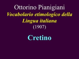 Ottorino Pianigiani
Vocabolario etimologico della
Lingua italiana
(1907)

Cretino

 