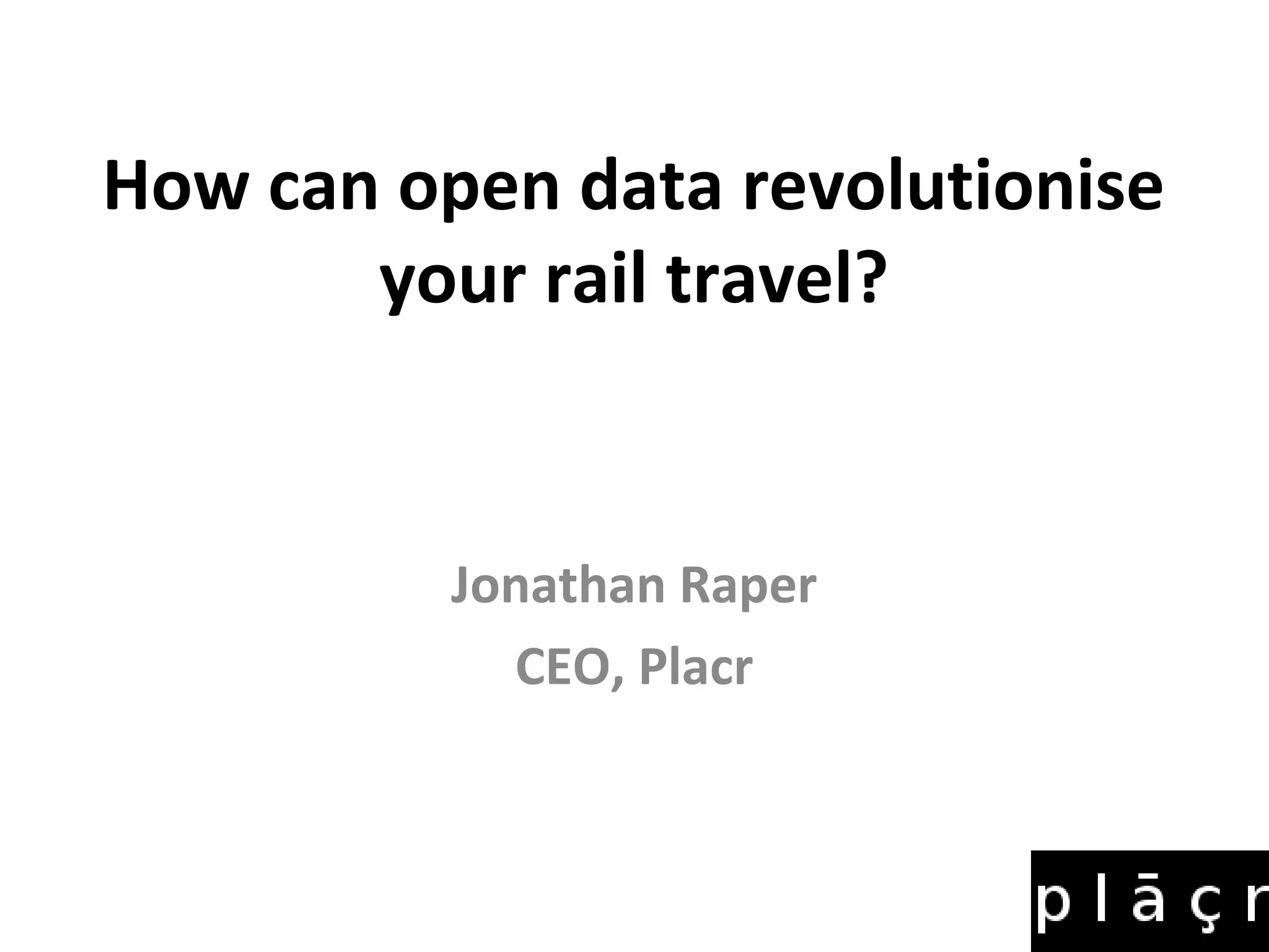 How can open data revolutionise
       your rail travel?


          Jonathan Raper
            CEO, Placr
 