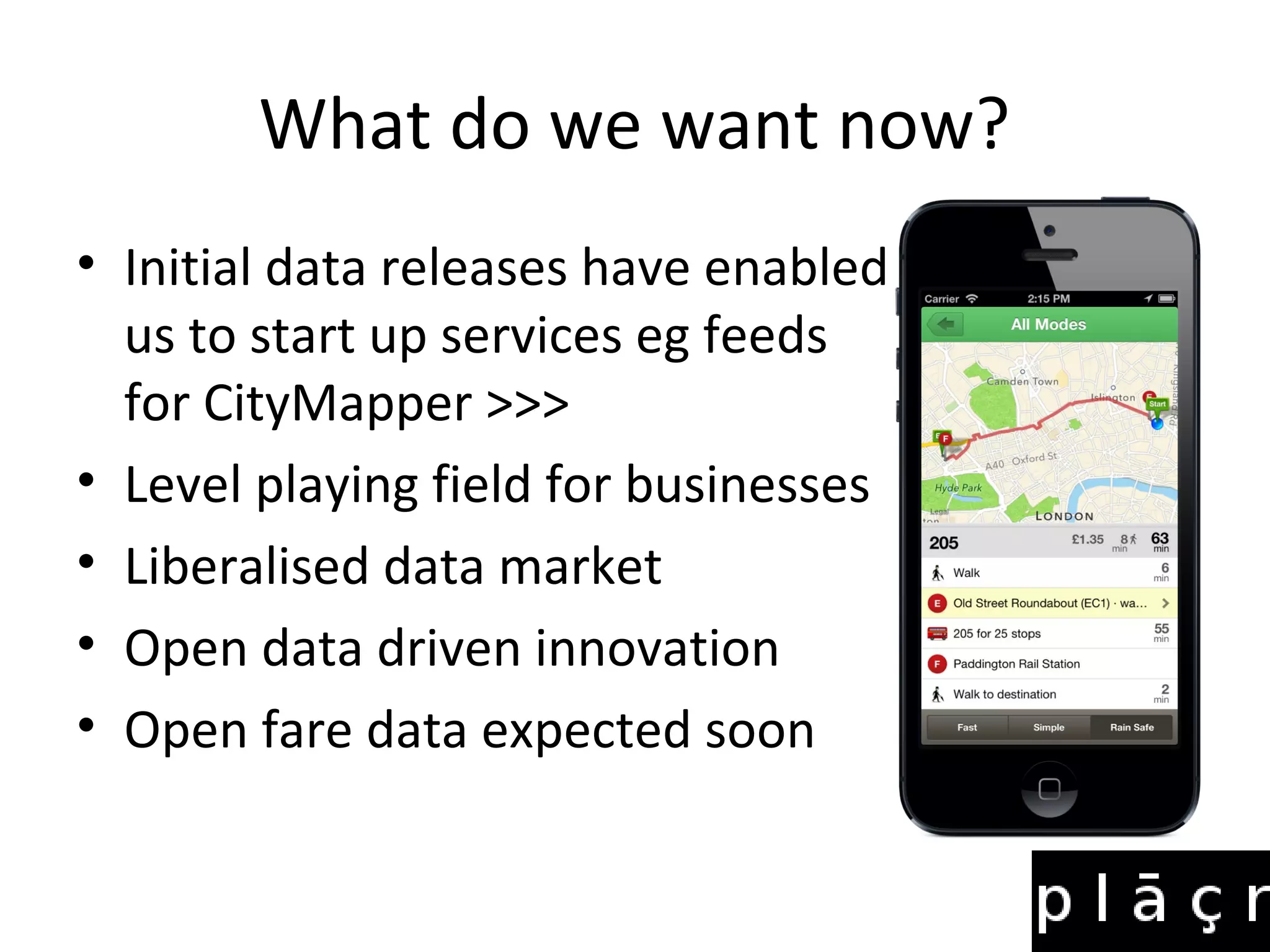 What do we want now?
• Initial data releases have enabled
  us to start up services eg feeds
  for CityMapper >>>
• Level playing field for businesses
• Liberalised data market
• Open data driven innovation
• Open fare data expected soon
 
