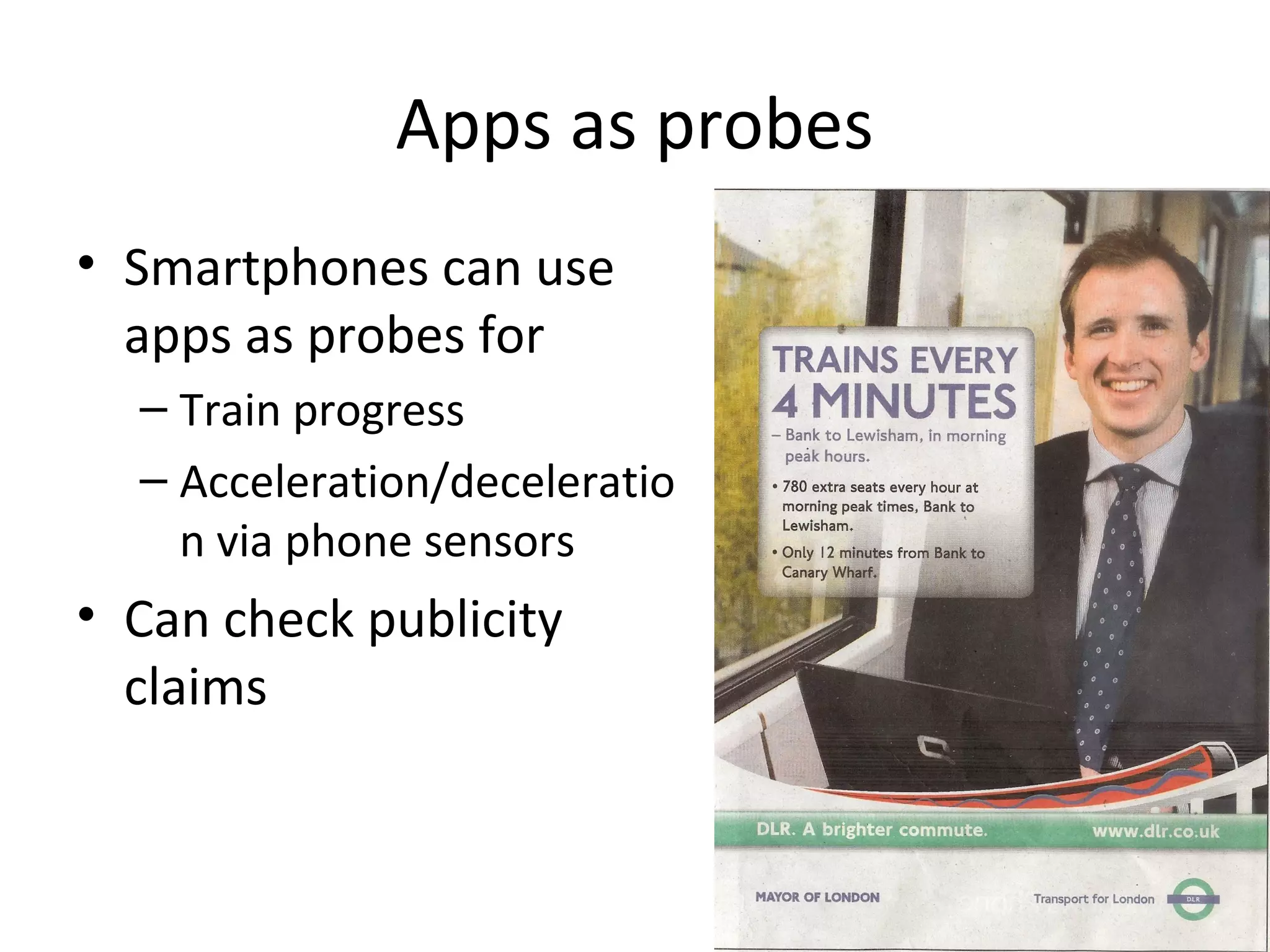 Apps as probes
• Smartphones can use
  apps as probes for
  – Train progress
  – Acceleration/deceleratio
    n via phone sensors
• Can check publicity
  claims
 