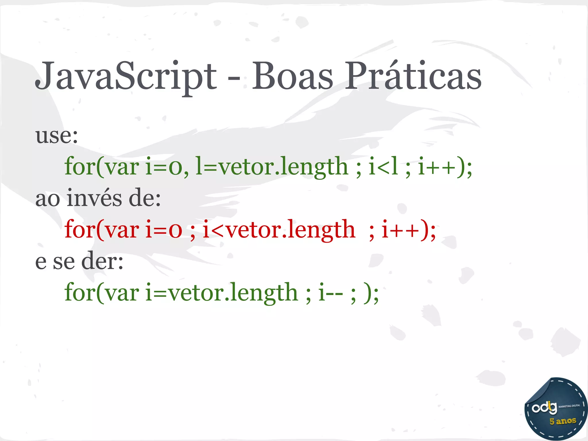 JavaScript - Boas Práticas
use:
   for(var i=0, l=vetor.length ; i<l ; i++);
ao invés de:
   for(var i=0 ; i<vetor.length ; i++);
e se der:
   for(var i=vetor.length ; i-- ; );
 