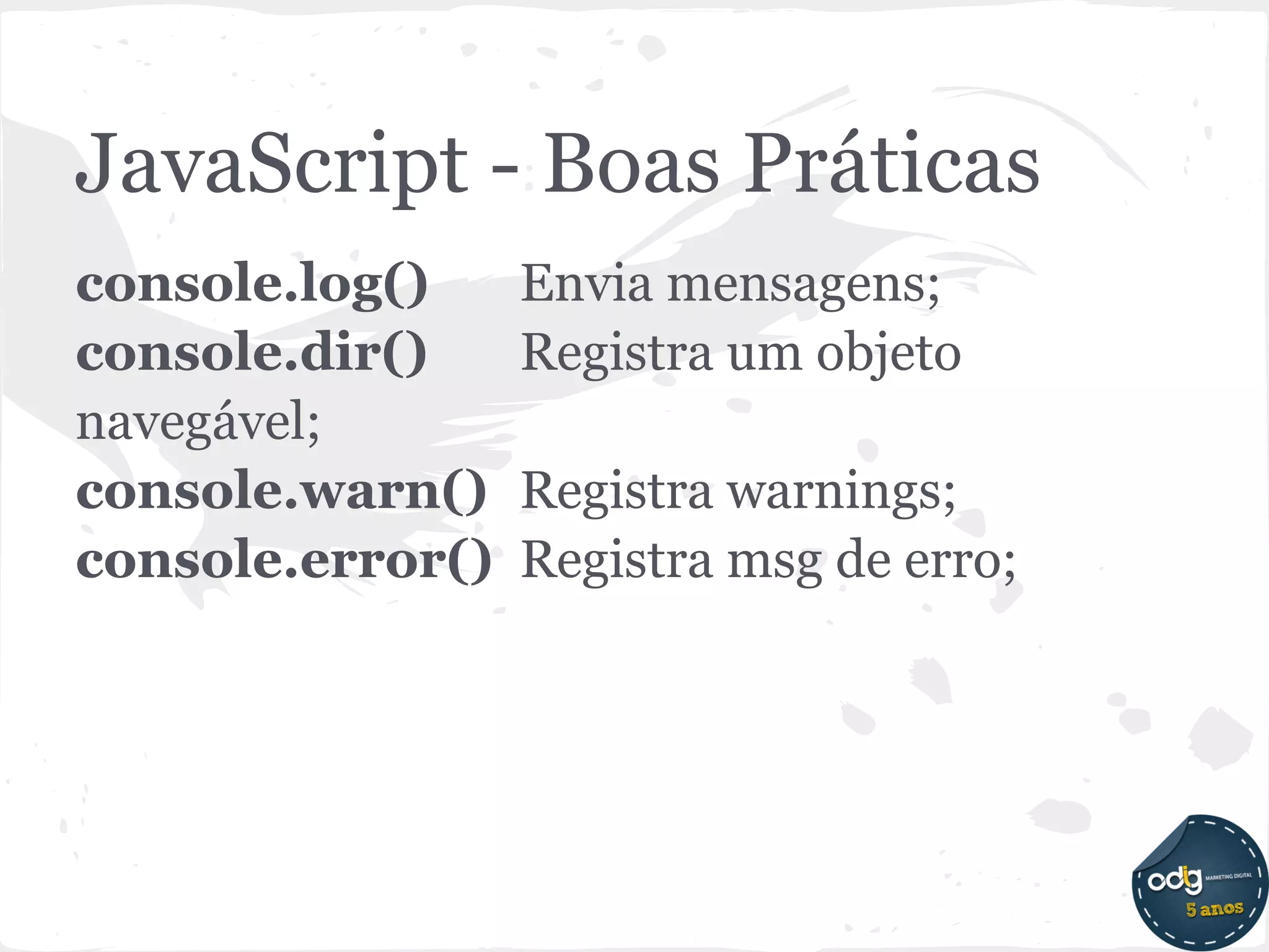 JavaScript - Boas Práticas
console.log()     Envia mensagens;
console.dir()     Registra um objeto
navegável;
console.warn()    Registra warnings;
console.error()   Registra msg de erro;
 