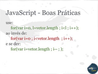 JavaScript - Boas Práticas
use:
   for(var i=0, l=vetor.length ; i<l ; i++);
ao invés de:
   for(var i=0 ; i<vetor.length ; i++);
e se der:
   for(var i=vetor.length ; i-- ; );
 