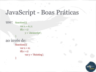 JavaScript - Boas Práticas
use:   function(){
           var x = 0, y;
           if(x > 1)
                y = 'Javascript';
       }
ao invés de:
       function(){
           var x = 0;
           if(x > 1)
                var y = 'Hoisting';
       }
 
