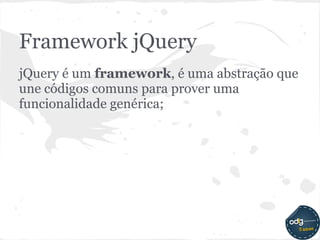 Framework jQuery
jQuery é um framework, é uma abstração que
une códigos comuns para prover uma
funcionalidade genérica;
 
