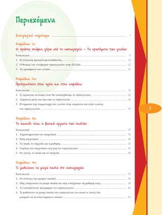 ¶ÂÚÈÂ¯ﬁÌÂÓ·
EÈÛ·ÁˆÁÈÎﬁ ÛËÌÂ›ˆÌ·

....................................................................................................................

7

KÂÊ¿Ï·ÈÔ 1Ô:
OÈ ÚÒÙÂ˜ ÛÎ¤„ÂÈ˜ Á‡Úˆ ·ﬁ ÙÔ ÓËÈ·ÁˆÁÂ›Ô – T· ÂÚˆÙ‹Ì·Ù· ÙˆÓ ÁÔÓ¤ˆÓ
∂ÈÛ·ÁˆÁÈÎ¿.....................................................................................................................................................

9

1. ∏ ÂÏÏËÓÈÎ‹ ÚÔÛ¯ÔÏÈÎ‹ ÂÎ·›‰Â˘ÛË ................................................................................................... 10
2. O ıÂÛÌﬁ˜ ÙÔ˘ ÔÏÔ‹ÌÂÚÔ˘ ÓËÈ·ÁˆÁÂ›Ô˘ ÛÙËÓ EÏÏ¿‰· ...................................................................... 12
3. ∆· ÂÚˆÙ‹Ì·Ù· ÙˆÓ ÁÔÓ¤ˆÓ..................................................................................................................... 14

KÂÊ¿Ï·ÈÔ 2Ô:
¶ÚÔÙÂÚ·ÈﬁÙËÙ· ÛÙËÓ ˘ÁÂ›· Î·È ÛÙËÓ ·ÛÊ¿ÏÂÈ·
∂ÈÛ·ÁˆÁÈÎ¿ .................................................................................................................................................... 25
1. ∆È ÚﬁÎÂÈÙ·È Ó· ‰Ô‡ÌÂ ﬁÙ·Ó ı· ÂÈÛÎÂÊıÔ‡ÌÂ ÙÔ ÓËÈ·ÁˆÁÂ›Ô; ..................................................... 26
2. ∞ÛÊ¿ÏÂÈ· Ì¤Û· Î·È ¤Íˆ ·ﬁ ÙÔ ÓËÈ·ÁˆÁÂ›Ô ..................................................................................... 28
3. ∏ ÛËÌ·Û›· ÙË˜ Û˘ÌÌÂÙÔ¯‹˜ ÙˆÓ ÁÔÓ¤ˆÓ ÛÙËÓ ·ÛÊ¿ÏÂÈ· Î·È ÛÙËÓ ˘ÁÈÂÈÓ‹
ÙÔ˘ ÓËÈ·ÁˆÁÂ›Ô˘ .................................................................................................................................... 32

KÂÊ¿Ï·ÈÔ 3Ô:
TÔ ·È¯Ó›‰È Â›Ó·È Ë ‚·ÛÈÎ‹ ÂÚÁ·Û›· ÙˆÓ ·È‰ÈÒÓ
∂ÈÛ·ÁˆÁÈÎ¿ .................................................................................................................................................... 37
1. Ã·Ú·ÎÙËÚÈÛÙÈÎ¿ ÙÔ˘ ·È¯ÓÈ‰ÈÔ‡ ........................................................................................................... 38
2. ∂›‰Ë ·È¯ÓÈ‰ÈÒÓ....................................................................................................................................... 40
3. ∆Ô ·È‰›, ÙÔ ·È¯Ó›‰È Î·È Ë Ì¿ıËÛË ..................................................................................................... 42
4. O ÚﬁÏÔ˜ ÙÔ˘ ·È¯ÓÈ‰ÈÔ‡ ÛÙË ˙ˆ‹ ÙÔ˘ ÓËÈ·ÁˆÁÂ›Ô˘.......................................................................... 45
5. OÈ ÁÔÓÂ›˜, ÙÔ ·È‰› Î·È ÙÔ ·È¯Ó›‰È....................................................................................................... 48

KÂÊ¿Ï·ÈÔ 4Ô:
TÈ Ì·ı·›ÓÔ˘Ó Ù· ÌÈÎÚ¿ ·È‰È¿ ÛÙÔ ÓËÈ·ÁˆÁÂ›Ô
∂ÈÛ·ÁˆÁÈÎ¿..................................................................................................................................................... 55
1. OÈ ·Ó¿ÁÎÂ˜ ÙˆÓ ÌÈÎÚÒÓ ·È‰ÈÒÓ ........................................................................................................... 56
2. ¶Ò˜ ÛÎ¤ÊÙÔÓÙ·È Ù· ÌÈÎÚ¿ ·È‰È¿ Î·È Ò˜ ÂÓÈÛ¯‡Ô˘ÌÂ ÙË Ì¿ıËÛ‹ ÙÔ˘˜;....................................... 58
3. ∆Ô ÂÎ·È‰Â˘ÙÈÎﬁ ÚﬁÁÚ·ÌÌ· ÙÔ˘ ÓËÈ·ÁˆÁÂ›Ô˘................................................................................. 60
4. ∆È Ì·ı·›ÓÔ˘Ó Ù· ÌÈÎÚ¿ ·È‰È¿ ÛÙÔ ÓËÈ·ÁˆÁÂ›Ô, Ù· ÔÔ›· ÔÈ ÁÔÓÂ›˜ ‰ÂÓ
ÌÔÚÔ‡Ó Ó· Ù· ·Ó·ÁÓˆÚ›ÛÔ˘Ó Â‡ÎÔÏ· ................................................................................................. 61

5

 