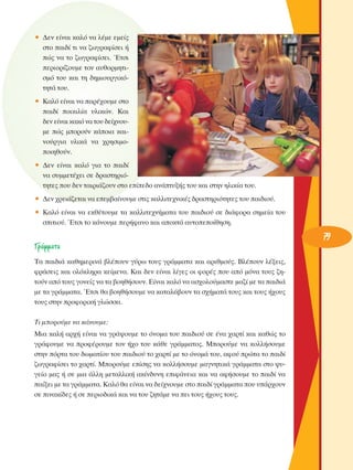 ñ ¢ÂÓ Â›Ó·È Î·Ïﬁ Ó· Ï¤ÌÂ ÂÌÂ›˜
ÛÙÔ ·È‰› ÙÈ Ó· ˙ˆÁÚ·Ê›ÛÂÈ ‹
Ò˜ Ó· ÙÔ ˙ˆÁÚ·Ê›ÛÂÈ. ŒÙÛÈ
ÂÚÈÔÚ›˙Ô˘ÌÂ ÙÔÓ ·˘ıÔÚÌËÙÈÛÌﬁ ÙÔ˘ Î·È ÙË ‰ËÌÈÔ˘ÚÁÈÎﬁÙËÙ¿ ÙÔ˘.
ñ ∫·Ïﬁ Â›Ó·È Ó· ·Ú¤¯Ô˘ÌÂ ÛÙÔ
·È‰› ÔÈÎÈÏ›· ˘ÏÈÎÒÓ. ∫·È
‰ÂÓ Â›Ó·È Î·Îﬁ Ó· ÙÔ˘ ‰Â›¯ÓÔ˘ÌÂ Ò˜ ÌÔÚÔ‡Ó Î¿ÔÈ· Î·ÈÓÔ‡ÚÁÈ· ˘ÏÈÎ¿ Ó· ¯ÚËÛÈÌÔÔÈËıÔ‡Ó.
ñ ¢ÂÓ Â›Ó·È Î·Ïﬁ ÁÈ· ÙÔ ·È‰›
Ó· Û˘ÌÌÂÙ¤¯ÂÈ ÛÂ ‰Ú·ÛÙËÚÈﬁÙËÙÂ˜ Ô˘ ‰ÂÓ Ù·ÈÚÈ¿˙Ô˘Ó ÛÙÔ Â›Â‰Ô ·Ó¿Ù˘Í‹˜ ÙÔ˘ Î·È ÛÙËÓ ËÏÈÎ›· ÙÔ˘.
ñ ¢ÂÓ ¯ÚÂÈ¿˙ÂÙ·È Ó· ÂÂÌ‚·›ÓÔ˘ÌÂ ÛÙÈ˜ Î·ÏÏÈÙÂ¯ÓÈÎ¤˜ ‰Ú·ÛÙËÚÈﬁÙËÙÂ˜ ÙÔ˘ ·È‰ÈÔ‡.
ñ ∫·Ïﬁ Â›Ó·È Ó· ÂÎı¤ÙÔ˘ÌÂ Ù· Î·ÏÏÈÙÂ¯Ó‹Ì·Ù· ÙÔ˘ ·È‰ÈÔ‡ ÛÂ ‰È¿ÊÔÚ· ÛËÌÂ›· ÙÔ˘
ÛÈÙÈÔ‡. ŒÙÛÈ ÙÔ Î¿ÓÔ˘ÌÂ ÂÚ‹Ê·ÓÔ Î·È ·ÔÎÙ¿ ·˘ÙÔÂÔ›ıËÛË.

°Ú¿ÌÌ·Ù·
Δ· ·È‰È¿ Î·ıËÌÂÚÈÓ¿ ‚Ï¤Ô˘Ó Á‡Úˆ ÙÔ˘˜ ÁÚ¿ÌÌ·Ù· Î·È ·ÚÈıÌÔ‡˜. μÏ¤Ô˘Ó Ï¤ÍÂÈ˜,
ÊÚ¿ÛÂÈ˜ Î·È ÔÏﬁÎÏËÚ· ÎÂ›ÌÂÓ·. ∫·È ‰ÂÓ Â›Ó·È Ï›ÁÂ˜ ÔÈ ÊÔÚ¤˜ Ô˘ ·ﬁ ÌﬁÓ· ÙÔ˘˜ ˙ËÙÔ‡Ó ·ﬁ ÙÔ˘˜ ÁÔÓÂ›˜ Ó· Ù· ‚ÔËı‹ÛÔ˘Ó. ∂›Ó·È Î·Ïﬁ Ó· ·Û¯ÔÏÔ‡Ì·ÛÙÂ Ì·˙› ÌÂ Ù· ·È‰È¿
ÌÂ Ù· ÁÚ¿ÌÌ·Ù·. ŒÙÛÈ ı· ‚ÔËı‹ÛÔ˘ÌÂ Ó· Î·Ù·Ï¿‚Ô˘Ó Ù· Û¯‹Ì·Ù¿ ÙÔ˘˜ Î·È ÙÔ˘˜ ‹¯Ô˘˜
ÙÔ˘˜ ÛÙËÓ ÚÔÊÔÚÈÎ‹ ÁÏÒÛÛ·.
ΔÈ ÌÔÚÔ‡ÌÂ Ó· Î¿ÓÔ˘ÌÂ:
ªÈ· Î·Ï‹ ·Ú¯‹ Â›Ó·È Ó· ÁÚ¿„Ô˘ÌÂ ÙÔ ﬁÓÔÌ· ÙÔ˘ ·È‰ÈÔ‡ ÛÂ ¤Ó· ¯·ÚÙ› Î·È Î·ıÒ˜ ÙÔ
ÁÚ¿ÊÔ˘ÌÂ Ó· ÚÔÊ¤ÚÔ˘ÌÂ ÙÔÓ ‹¯Ô ÙÔ˘ Î¿ıÂ ÁÚ¿ÌÌ·ÙÔ˜. ªÔÚÔ‡ÌÂ Ó· ÎÔÏÏ‹ÛÔ˘ÌÂ
ÛÙËÓ ﬁÚÙ· ÙÔ˘ ‰ˆÌ·Ù›Ô˘ ÙÔ˘ ·È‰ÈÔ‡ ÙÔ ¯·ÚÙ› ÌÂ ÙÔ ﬁÓÔÌ¿ ÙÔ˘, ·ÊÔ‡ ÚÒÙ· ÙÔ ·È‰›
˙ˆÁÚ·Ê›ÛÂÈ ÙÔ ¯·ÚÙ›. ªÔÚÔ‡ÌÂ Â›ÛË˜ Ó· ÎÔÏÏ‹ÛÔ˘ÌÂ Ì·ÁÓËÙÈÎ¿ ÁÚ¿ÌÌ·Ù· ÛÙÔ „˘ÁÂ›Ô Ì·˜ ‹ ÛÂ ÌÈ· ¿ÏÏË ÌÂÙ·ÏÏÈÎ‹ ·Î›Ó‰˘ÓË ÂÈÊ¿ÓÂÈ· Î·È Ó· ·Ê‹ÛÔ˘ÌÂ ÙÔ ·È‰› Ó·
·›ÍÂÈ ÌÂ Ù· ÁÚ¿ÌÌ·Ù·. ∫·Ïﬁ ı· Â›Ó·È Ó· ‰Â›¯ÓÔ˘ÌÂ ÛÙÔ ·È‰› ÁÚ¿ÌÌ·Ù· Ô˘ ˘¿Ú¯Ô˘Ó
ÛÂ ÈÓ·Î›‰Â˜ ‹ ÛÂ ÂÚÈÔ‰ÈÎ¿ Î·È Ó· ÙÔ˘ ˙ËÙ¿ÌÂ Ó· ÂÈ ÙÔ˘˜ ‹¯Ô˘˜ ÙÔ˘˜.

79

 