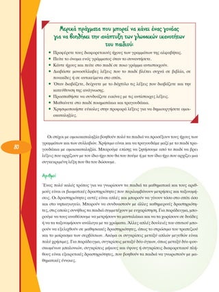 MÂÚÈÎ¿ Ú¿ÁÌ·Ù· Ô˘ ÌÔÚÂ› Ó· Î¿ÓÂÈ ¤Ó·˜ ÁÔÓ¤·˜
ÁÈ· Ó· ‚ÔËı‹ÛÂÈ ÙËÓ ·Ó¿Ù˘ÍË ÙˆÓ ÁÏˆÛÛÈÎÒÓ ÈÎ·ÓÔÙ‹ÙˆÓ
ÙÔ˘ ·È‰ÈÔ‡:
ñ
ñ
ñ
ñ
ñ
ñ
ñ
ñ

80

¶ÚÔÊ¤ÚÂÙÂ ÙÔ˘˜ ‰È·ÊÔÚÂÙÈÎÔ‡˜ ‹¯Ô˘˜ ÙˆÓ ÁÚ·ÌÌ¿ÙˆÓ ÙË˜ ·ÏÊ·‚‹Ù·˜.
¶Â›ÙÂ ÙÔ ﬁÓÔÌ· ÂÓﬁ˜ ÁÚ¿ÌÌ·ÙÔ˜ ﬁÙ·Ó ÙÔ Û˘Ó·ÓÙ‹ÛÂÙÂ.
∫¿ÓÙÂ ‹¯Ô˘˜ Î·È Â›ÙÂ ÛÙÔ ·È‰› ÛÂ ÔÈÔ ÁÚ¿ÌÌ· ·ÓÙÈÛÙÔÈ¯Ô‡Ó.
¢È·‚¿ÛÙÂ ÌÔÓÔÛ‡ÏÏ·‚Â˜ Ï¤ÍÂÈ˜ Ô˘ ÙÔ ·È‰› ‚Ï¤ÂÈ Û˘¯Ó¿ ÛÂ ‚È‚Ï›·, ÛÂ
ÈÓ·Î›‰Â˜ ‹ ÛÂ ·ÓÙÈÎÂ›ÌÂÓ· ÛÙÔ Û›ÙÈ.
ŸÙ·Ó ‰È·‚¿˙ÂÙÂ, ‰Â›¯ÓÂÙÂ ÌÂ ÙÔ ‰¿¯Ù˘ÏÔ ÙÈ˜ Ï¤ÍÂÈ˜ Ô˘ ‰È·‚¿˙ÂÙÂ Î·È ÙËÓ
Î·ÙÂ‡ı˘ÓÛË ÙË˜ ·Ó¿ÁÓˆÛË˜.
¶ÚÔÛ·ı‹ÛÙÂ Ó· Û˘Ó‰˘¿˙ÂÙÂ ÂÈÎﬁÓÂ˜ ÌÂ ÙÈ˜ ·ÓÙ›ÛÙÔÈ¯Â˜ Ï¤ÍÂÈ˜.
ª·ı·›ÓÂÙÂ ÛÙÔ ·È‰› ÔÈËÌ·Ù¿ÎÈ· Î·È ÙÚ·ÁÔ˘‰¿ÎÈ·.
ÃÚËÛÈÌÔÔÈ‹ÛÙÂ Â‡ÎÔÏÂ˜ ÛÙËÓ ÚÔÊÔÚ¿ Ï¤ÍÂÈ˜ ÁÈ· Ó· ‰ËÌÈÔ˘ÚÁ‹ÛÂÙÂ ÔÌÔÈÔÎ·Ù·ÏËÍ›Â˜.

OÈ ÛÙ›¯ÔÈ ÌÂ ÔÌÔÈÔÎ·Ù·ÏËÍ›· ‚ÔËıÔ‡Ó ÔÏ‡ Ù· ·È‰È¿ Ó· ÚÔÛ¤ÍÔ˘Ó ÙÔ˘˜ ‹¯Ô˘˜ ÙˆÓ
ÁÚ·ÌÌ¿ÙˆÓ Î·È ÙˆÓ Û˘ÏÏ·‚ÒÓ. ÃÚ‹ÛÈÌÔ Â›Ó·È Î·È Ó· ÙÚ·ÁÔ˘‰¿ÌÂ Ì·˙› ÌÂ ÙÔ ·È‰› ÙÚ·ÁÔ˘‰¿ÎÈ· ÌÂ ÔÌÔÈÔÎ·Ù·ÏËÍ›·. ªÔÚÔ‡ÌÂ Â›ÛË˜ Ó· ˙ËÙ‹ÛÔ˘ÌÂ ·ﬁ ÙÔ ·È‰› Ó· ‚ÚÂÈ
Ï¤ÍÂÈ˜ Ô˘ ·Ú¯›˙Ô˘Ó ÌÂ ÙÔÓ ›‰ÈÔ ‹¯Ô Ô˘ ı· ÙÔ˘ Ô‡ÌÂ ‹ ÌÂ ÙÔÓ ›‰ÈÔ ‹¯Ô Ô˘ ·Ú¯›˙ÂÈ ÌÈ·
Û˘ÁÎÂÎÚÈÌ¤ÓË Ï¤ÍË Ô˘ ı· ÙÔ˘ ‰ÒÛÔ˘ÌÂ.

∞ÚÈıÌÔ›
ŒÓ·˜ ÔÏ‡ Î·Ïﬁ˜ ÙÚﬁÔ˜ ÁÈ· Ó· ÁÓˆÚ›ÛÔ˘Ó Ù· ·È‰È¿ Ù· Ì·ıËÌ·ÙÈÎ¿ Î·È ÙÔ˘˜ ·ÚÈıÌÔ‡˜ Â›Ó·È ÔÈ ‚ÈˆÌ·ÙÈÎ¤˜ ‰Ú·ÛÙËÚÈﬁÙËÙÂ˜ Ô˘ ÂÚÈÏ·Ì‚¿ÓÔ˘Ó ÌÂÙÚ‹ÛÂÈ˜ Î·È Ù·ÍÈÓÔÌ‹ÛÂÈ˜. OÈ ‰Ú·ÛÙËÚÈﬁÙËÙÂ˜ ·˘Ù¤˜ Â›Ó·È ·Ï¤˜ Î·È ÌÔÚÔ‡Ó Ó· Á›ÓÔ˘Ó ÙﬁÛÔ ÛÙÔ Û›ÙÈ ﬁÛÔ
Î·È ÛÙÔ ÓËÈ·ÁˆÁÂ›Ô. ªÔÚÔ‡Ó Ó· Û˘Ó‰˘·ÛÙÔ‡Ó ÌÂ ¿ÏÏÂ˜ Î·ıËÌÂÚÈÓ¤˜ ‰Ú·ÛÙËÚÈﬁÙËÙÂ˜, ÛÙÈ˜ ÔÔ›Â˜ Û˘Ó‹ıˆ˜ Ù· ·È‰È¿ Û˘ÌÌÂÙ¤¯Ô˘Ó ÌÂ Â˘¯·Ú›ÛÙËÛË. °È· ·Ú¿‰ÂÈÁÌ·, ÌÔÚÔ‡ÌÂ Ó· ÙÔ˘˜ ·Ó·ı¤ÛÔ˘ÌÂ Ó· ÌÂÙÚ‹ÛÔ˘Ó Ù· Ì·ÓÙ·Ï¿ÎÈ· Î·È Ó· Ù· ¯ˆÚ›ÛÔ˘Ó ÛÂ ‰˘¿‰Â˜
‹ Ó· Ù· Ù·ÍÈÓÔÌ‹ÛÔ˘Ó ·Ó¿ÏÔÁ· ÌÂ Ù· ¯ÚÒÌ·Ù·. ÕÏÏÂ˜ ·Ï¤˜ ‰Ô˘ÏÂÈ¤˜ ÙÔ˘ ÛÈÙÈÔ‡ ÌÔÚÔ‡Ó Ó· ÂÍÂÏÈ¯ıÔ‡Ó ÛÂ Ì·ıËÛÈ·Î¤˜ ‰Ú·ÛÙËÚÈﬁÙËÙÂ˜, ﬁˆ˜ ÙÔ ÛÙÚÒÛÈÌÔ ÙÔ˘ ÙÚ·Â˙ÈÔ‡
Î·È ÙÔ ÌÔ›Ú·ÛÌ· ÙˆÓ ÛÂÚ‚›ÙÛÈˆÓ. ∞ÎﬁÌ· ÔÈ Û˘ÁÎÚ›ÛÂÈ˜ ÌÂÙ·Í‡ ·ÏÒÓ ÌÂÁÂıÒÓ Â›Ó·È
ÔÏ‡ ¯Ú‹ÛÈÌÂ˜. °È· ·Ú¿‰ÂÈÁÌ·, Û˘ÁÎÚ›ÛÂÈ˜ ÌÂÙ·Í‡ ‰‡Ô ﬁÁÎˆÓ, ﬁˆ˜ ÌÂÙ·Í‡ ‰‡Ô ÊÔ˘ÛÎˆÌ¤ÓˆÓ Ì·ÏÔÓÈÒÓ, Û˘ÁÎÚ›ÛÂÈ˜ Ì‹ÎÔ˘˜ Î·È ‡„Ô˘˜ ‹ Û˘ÁÎÚ›ÛÂÈ˜ ‰È·ÊÔÚÂÙÈÎÔ‡ Ï‹ıÔ˘˜ Â›Ó·È ÂÍ·ÈÚÂÙÈÎ¤˜ ‰Ú·ÛÙËÚÈﬁÙËÙÂ˜, Ô˘ ‚ÔËıÔ‡Ó Ù· ·È‰È¿ Ó· ÁÓˆÚÈÛÙÔ‡Ó ÌÂ Ì·ıËÌ·ÙÈÎ¤˜ ¤ÓÓÔÈÂ˜.

 
