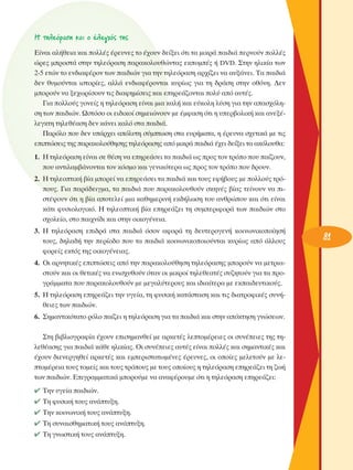 ∏ ÙËÏÂﬁÚ·ÛË Î·È Ô ¤ÏÂÁ¯ﬁ˜ ÙË˜
∂›Ó·È ·Ï‹ıÂÈ· Î·È ÔÏÏ¤˜ ¤ÚÂ˘ÓÂ˜ ÙÔ ¤¯Ô˘Ó ‰Â›ÍÂÈ ﬁÙÈ Ù· ÌÈÎÚ¿ ·È‰È¿ ÂÚÓÔ‡Ó ÔÏÏ¤˜
ÒÚÂ˜ ÌÚÔÛÙ¿ ÛÙËÓ ÙËÏÂﬁÚ·ÛË ·Ú·ÎÔÏÔ˘ıÒÓÙ·˜ ÂÎÔÌ¤˜ ‹ DVD. ™ÙËÓ ËÏÈÎ›· ÙˆÓ
2-5 ÂÙÒÓ ÙÔ ÂÓ‰È·Ê¤ÚÔÓ ÙˆÓ ·È‰ÈÒÓ ÁÈ· ÙËÓ ÙËÏÂﬁÚ·ÛË ·Ú¯›˙ÂÈ Ó· ·˘Í¿ÓÂÈ. Δ· ·È‰È¿
‰ÂÓ ı˘ÌÔ‡ÓÙ·È ÈÛÙÔÚ›Â˜, ·ÏÏ¿ ÂÓ‰È·Ê¤ÚÔÓÙ·È Î˘Ú›ˆ˜ ÁÈ· ÙË ‰Ú¿ÛË ÛÙËÓ ÔıﬁÓË. ¢ÂÓ
ÌÔÚÔ‡Ó Ó· ÍÂ¯ˆÚ›ÛÔ˘Ó ÙÈ˜ ‰È·ÊËÌ›ÛÂÈ˜ Î·È ÂËÚÂ¿˙ÔÓÙ·È ÔÏ‡ ·ﬁ ·˘Ù¤˜.
°È· ÔÏÏÔ‡˜ ÁÔÓÂ›˜ Ë ÙËÏÂﬁÚ·ÛË Â›Ó·È ÌÈ· Î·Ï‹ Î·È Â‡ÎÔÏË Ï‡ÛË ÁÈ· ÙËÓ ··Û¯ﬁÏËÛË ÙˆÓ ·È‰ÈÒÓ. øÛÙﬁÛÔ ÔÈ ÂÈ‰ÈÎÔ› ÛËÌÂÈÒÓÔ˘Ó ÌÂ ¤ÌÊ·ÛË ﬁÙÈ Ë ˘ÂÚ‚ÔÏÈÎ‹ Î·È ·ÓÂÍ¤ÏÂÁÎÙË ÙËÏÂı¤·ÛË ‰ÂÓ Î¿ÓÂÈ Î·Ïﬁ ÛÙ· ·È‰È¿.
¶·ÚﬁÏÔ Ô˘ ‰ÂÓ ˘¿Ú¯ÂÈ ·ﬁÏ˘ÙË Û‡ÌÙˆÛË ÛÙ· Â˘Ú‹Ì·Ù·, Ë ¤ÚÂ˘Ó· Û¯ÂÙÈÎ¿ ÌÂ ÙÈ˜
ÂÈÙÒÛÂÈ˜ ÙË˜ ·Ú·ÎÔÏÔ‡ıËÛË˜ ÙËÏÂﬁÚ·ÛË˜ ·ﬁ ÌÈÎÚ¿ ·È‰È¿ ¤¯ÂÈ ‰Â›ÍÂÈ Ù· ·ÎﬁÏÔ˘ı·:
1. ∏ ÙËÏÂﬁÚ·ÛË Â›Ó·È ÛÂ ı¤ÛË Ó· ÂËÚÂ¿ÛÂÈ Ù· ·È‰È¿ ˆ˜ ÚÔ˜ ÙÔÓ ÙÚﬁÔ Ô˘ ·›˙Ô˘Ó,
Ô˘ ·ÓÙÈÏ·Ì‚¿ÓÔÓÙ·È ÙÔÓ ÎﬁÛÌÔ Î·È ÁÂÓÈÎﬁÙÂÚ· ˆ˜ ÚÔ˜ ÙÔÓ ÙÚﬁÔ Ô˘ ‰ÚÔ˘Ó.
2. ∏ ÙËÏÂÔÙÈÎ‹ ‚›· ÌÔÚÂ› Ó· ÂËÚÂ¿ÛÂÈ Ù· ·È‰È¿ Î·È ÙÔ˘˜ ÂÊ‹‚Ô˘˜ ÌÂ ÔÏÏÔ‡˜ ÙÚﬁÔ˘˜. °È· ·Ú¿‰ÂÈÁÌ·, Ù· ·È‰È¿ Ô˘ ·Ú·ÎÔÏÔ˘ıÔ‡Ó ÛÎËÓ¤˜ ‚›·˜ ÙÂ›ÓÔ˘Ó Ó· ÈÛÙ¤„Ô˘Ó ﬁÙÈ Ë ‚›· ·ÔÙÂÏÂ› ÌÈ· Î·ıËÌÂÚÈÓ‹ ÂÎ‰‹ÏˆÛË ÙÔ˘ ·ÓıÚÒÔ˘ Î·È ﬁÙÈ Â›Ó·È
Î¿ÙÈ Ê˘ÛÈÔÏÔÁÈÎﬁ. ∏ ÙËÏÂÔÙÈÎ‹ ‚›· ÂËÚÂ¿˙ÂÈ ÙË Û˘ÌÂÚÈÊÔÚ¿ ÙˆÓ ·È‰ÈÒÓ ÛÙÔ
Û¯ÔÏÂ›Ô, ÛÙÔ ·È¯Ó›‰È Î·È ÛÙËÓ ÔÈÎÔÁ¤ÓÂÈ·.
3. ∏ ÙËÏÂﬁÚ·ÛË ÂÈ‰Ú¿ ÛÙ· ·È‰È¿ ﬁÛÔÓ ·ÊÔÚ¿ ÙË ‰Â˘ÙÂÚÔÁÂÓ‹ ÎÔÈÓˆÓÈÎÔÔ›ËÛ‹
ÙÔ˘˜, ‰ËÏ·‰‹ ÙËÓ ÂÚ›Ô‰Ô Ô˘ Ù· ·È‰È¿ ÎÔÈÓˆÓÈÎÔÔÈÔ‡ÓÙ·È Î˘Ú›ˆ˜ ·ﬁ ¿ÏÏÔ˘˜
ÊÔÚÂ›˜ ÂÎÙﬁ˜ ÙË˜ ÔÈÎÔÁ¤ÓÂÈ·˜.
4. OÈ ·ÚÓËÙÈÎ¤˜ ÂÈÙÒÛÂÈ˜ ·ﬁ ÙËÓ ·Ú·ÎÔÏÔ‡ıËÛË ÙËÏÂﬁÚ·ÛË˜ ÌÔÚÔ‡Ó Ó· ÌÂÙÚÈ·ÛÙÔ‡Ó Î·È ÔÈ ıÂÙÈÎ¤˜ Ó· ÂÓÈÛ¯˘ıÔ‡Ó ﬁÙ·Ó ÔÈ ÌÈÎÚÔ› ÙËÏÂıÂ·Ù¤˜ Û˘˙ËÙÔ‡Ó ÁÈ· Ù· ÚÔÁÚ¿ÌÌ·Ù· Ô˘ ·Ú·ÎÔÏÔ˘ıÔ‡Ó ÌÂ ÌÂÁ·Ï‡ÙÂÚÔ˘˜ Î·È È‰È·›ÙÂÚ· ÌÂ ÂÎ·È‰Â˘ÙÈÎÔ‡˜.
5. ∏ ÙËÏÂﬁÚ·ÛË ÂËÚÂ¿˙ÂÈ ÙËÓ ˘ÁÂ›·, ÙË Ê˘ÛÈÎ‹ Î·Ù¿ÛÙ·ÛË Î·È ÙÈ˜ ‰È·ÙÚÔÊÈÎ¤˜ Û˘Ó‹ıÂÈÂ˜ ÙˆÓ ·È‰ÈÒÓ.
6. ™ËÌ·ÓÙÈÎﬁÙ·ÙÔ ÚﬁÏÔ ·›˙ÂÈ Ë ÙËÏÂﬁÚ·ÛË ÁÈ· Ù· ·È‰È¿ Î·È ÛÙËÓ ·ﬁÎÙËÛË ÁÓÒÛÂˆÓ.
™ÙË ‚È‚ÏÈÔÁÚ·Ê›· ¤¯Ô˘Ó ÂÈÛËÌ·ÓıÂ› ÌÂ ·ÚÎÂÙ¤˜ ÏÂÙÔÌ¤ÚÂÈÂ˜ ÔÈ Û˘Ó¤ÂÈÂ˜ ÙË˜ ÙËÏÂı¤·ÛË˜ ÁÈ· ·È‰È¿ Î¿ıÂ ËÏÈÎ›·˜. OÈ Û˘Ó¤ÂÈÂ˜ ·˘Ù¤˜ Â›Ó·È ÔÏÏ¤˜ Î·È ÛËÌ·ÓÙÈÎ¤˜ Î·È
¤¯Ô˘Ó ‰ÈÂÓÂÚÁËıÂ› ·ÚÎÂÙ¤˜ Î·È ÂÌÂÚÈÛÙ·ÙˆÌ¤ÓÂ˜ ¤ÚÂ˘ÓÂ˜, ÔÈ ÔÔ›Â˜ ÌÂÏÂÙÔ‡Ó ÌÂ ÏÂÙÔÌ¤ÚÂÈ· ÙÔ˘˜ ÙÔÌÂ›˜ Î·È ÙÔ˘˜ ÙÚﬁÔ˘˜ ÌÂ ÙÔ˘˜ ÔÔ›Ô˘˜ Ë ÙËÏÂﬁÚ·ÛË ÂËÚÂ¿˙ÂÈ ÙË ˙ˆ‹
ÙˆÓ ·È‰ÈÒÓ. ∂ÈÁÚ·ÌÌ·ÙÈÎ¿ ÌÔÚÔ‡ÌÂ Ó· ·Ó·Ê¤ÚÔ˘ÌÂ ﬁÙÈ Ë ÙËÏÂﬁÚ·ÛË ÂËÚÂ¿˙ÂÈ:
✔ ΔËÓ ˘ÁÂ›· ·È‰ÈÒÓ.
✔ ΔË Ê˘ÛÈÎ‹ ÙÔ˘˜ ·Ó¿Ù˘ÍË.
✔ ΔËÓ ÎÔÈÓˆÓÈÎ‹ ÙÔ˘˜ ·Ó¿Ù˘ÍË.
✔ ΔË Û˘Ó·ÈÛıËÌ·ÙÈÎ‹ ÙÔ˘˜ ·Ó¿Ù˘ÍË.
✔ ΔË ÁÓˆÛÙÈÎ‹ ÙÔ˘˜ ·Ó¿Ù˘ÍË.

81

 
