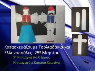 Κατασκευάζουμε Τσολιαδάκια και
Ελληνοπούλες- 25η Μαρτίου
5ο Νηπιαγωγείο Θέρμης
Νηπιαγωγός: Καραπά Χριστίνα
 