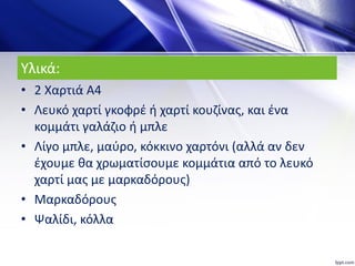 Υλικά:
• 2 Χαρτιά Α4
• Λευκό χαρτί γκοφρέ ή χαρτί κουζίνας, και ένα
κομμάτι γαλάζιο ή μπλε
• Λίγο μπλε, μαύρο, κόκκινο χαρ...