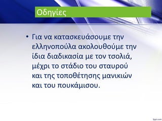 Οδηγίες
• Για να κατασκευάσουμε την
ελληνοπούλα ακολουθούμε την
ίδια διαδικασία με τον τσολιά,
μέχρι το στάδιο του σταυρού
και της τοποθέτησης μανικιών
και του πουκάμισου.
 