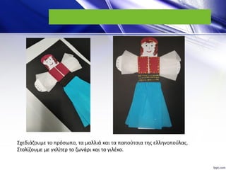 Σχεδιάζουμε το πρόσωπο, τα μαλλιά και τα παπούτσια της ελληνοπούλας.
Στολίζουμε με γκλίτερ το ζωνάρι και το γιλέκο.
 