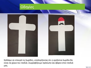 Οδηγίες
Κολλάμε σε σταυρό τις λωρίδες, υπολογίζοντας ότι η οριζόντια λωρίδα θα
είναι τα χέρια του τσολιά. Ζωγραφίζουμε πρόσωπο και φάρεο στον τσολιά
μας.
 