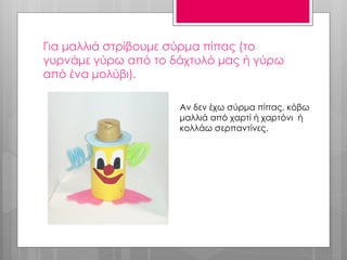 Για μαλλιά στρίβουμε σύρμα πίπας (το
γυρνάμε γύρω από το δάχτυλό μας ή γύρω
από ένα μολύβι).
Αν δεν έχω σύρμα πίπας, κόβω
μαλλιά από χαρτί ή χαρτόνι ή
κολλάω σερπαντίνες.
 