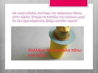 Με υγρή κόλλα, κολλάμε την κάψουλα πάνω
στον κύκλο. Έτοιμο το καπέλο του κλόουν μας!
Αν δεν έχω κάψουλα, βάζω καπάκι νερού!
 