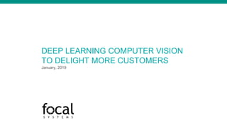 DEEP LEARNING COMPUTER VISION
TO DELIGHT MORE CUSTOMERS
January, 2019
 