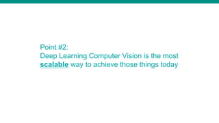 Point #2:
Deep Learning Computer Vision is the most
scalable way to achieve those things today
 