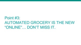 Point #3:
AUTOMATED GROCERY IS THE NEW
“ONLINE”… DON’T MISS IT.
 