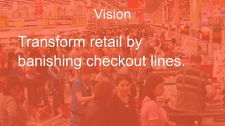 Vision
Transform retail by
banishing checkout lines.
 