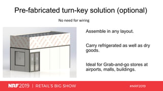 Pre-fabricated turn-key solution (optional)
No need for wiring
Assemble in any layout.
Carry refrigerated as well as dry
goods.
Ideal for Grab-and-go stores at
airports, malls, buildings.
 