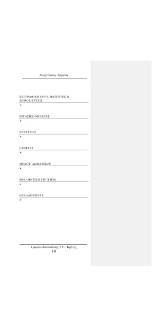 Αναζητώντας Εργασία
ΣΥΓΓΡΑΦΙΚΟ ΕΡΓΟ, ΠΑΤΕΝΤΕΣ &
ΔΗΜΟΣΙΕΥΣΕΙΣ

ΕΡΓΑΣΙΕΣ-ΜΕΛΕΤΕΣ

ΣΥΣΤΑΣΕΙΣ

ΓΛΩΣΣΕΣ

ΜΕΛΟΣ ΣΩΜΑΤΕΙΩΝ

ΕΘΕΛΟΝΤΙΚΗ ΕΜΠΕΙΡΙΑ

ΕΝΔΙΑΦΕΡΟΝΤΑ

Γραφείο Διασύνδεσης Τ.Ε.Ι. Κρήτης
19
 