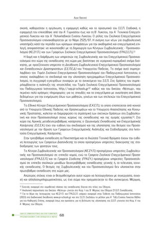 óêïðü, êáèïñéæüôáí ç ïñãÜíùóç, ç åöáñìïãÞ êáèþò êáé ôï ðñïóùðéêü ôïõ Ó.Å.Ð. ÓôáäéáêÜ, ç
åöáñìïãÞ ôïõ åðåêôÜèçêå áðü ôçí Á´ Ãõìíáóßïõ Ýùò êáé ôç Â´ Ëõêåßïõ, ôçí Á´ Ôå÷íéêïý Åðáããåë-
ìáôéêïý Ëõêåßïõ êáé ôçí Á´ Ðïëõêëáäéêïý Åíéáßïõ Ëõêåßïõ. Ï ñüëïò ôïõ Ó÷ïëéêïý Åðáããåëìáôéêïý
Ðñïóáíáôïëéóìïý åðáíáêáèïñßæåôáé ìå ôï Nüìï 2525/97. Ç áíÜãêç ôùí íÝùí ãéá óõìâïõëåõôéêÞ
õðïóôÞñéîç êáôÜ ôçí ðåñßïäï ôùí êñßóéìùí áðïöÜóåùí ãéá ôçí áêáäçìáúêÞ êáé åðáããåëìáôéêÞ åðé-
ëïãÞ, áðïöáóßóôçêå íá éêáíïðïéçèåß ìå ôç äçìéïõñãßá ôùí ÊÝíôñùí ÓõìâïõëåõôéêÞò - Ðñïóáíáôï-
ëéóìïý (ÊÅ.ÓÕ.Ð.) êáé ôùí Ãñáöåßùí Ó÷ïëéêïý Åðáããåëìáôéêïý Ðñïóáíáôïëéóìïý (ÃÑÁ.Ó.Å.Ð.).11
Ç äïìÞ êáé ç äéÜñèñùóç ôùí õðçñåóéþí ôçò ÓõìâïõëåõôéêÞò êáé ôïõ Åðáããåëìáôéêïý Ðñïóáíá-
ôïëéóìïý óôï ÷þñï ôçò åêðáßäåõóçò óôç ÷þñá ìáò âáóßóôçêå óå éåñáñ÷éêü-ðõñáìéäéêü ó÷Þìá äéïß-
êçóçò, ìå ðñïåîÝ÷ïõóá õðçñåóßá ôç Äéåýèõíóç Óõìâïõëåõôéêïý Åðáããåëìáôéêïý Ðñïóáíáôïëéóìïý
êáé Åêðáéäåõôéêþí ÄñáóôçñéïôÞôùí (Ó.Å.Ð.Å.Ä.) ôïõ Õðïõñãåßïõ Ðáéäåßáò. Ôï ó÷Þìá áõôü óõìðåñé-
ëáìâÜíåé ôïí ÔïìÝá Ó÷ïëéêïý Åðáããåëìáôéêïý Ðñïóáíáôïëéóìïý ôïõ Ðáéäáãùãéêïý Éíóôéôïýôïõ, ï
ïðïßïò áíáëáìâÜíåé ôï ó÷åäéáóìü êáé ôçí õëïðïßçóç ðñïãñáììÜôùí Åðáããåëìáôéêïý Ðñïóáíáôï-
ëéóìïý, ôç óõããñáöÞ åã÷åéñéäßùí óõíáöþí ìå ôï áíôéêåßìåíï ôïõ Ó.Å.Ð. Óôéò äñÜóåéò ôïõ óõìðå-
ñéëáìâÜíåôáé ç áíÜðôõîç ôçò éóôïóåëßäáò ôïõ ÔïìÝá Ó÷ïëéêïý Åðáããåëìáôéêïý Ðñïóáíáôïëéóìïý
ôïõ Ðáéäáãùãéêïý Éíóôéôïýôïõ, http://sep.pi-schools.gr12 êáèþò êáé ôïõ äéêôýïõ «ÍÝóôùñ», ðïõ
ðåñéÝ÷åé ðïëý ÷ñÞóéìåò ðëçñïöïñßåò ãéá ôéò óðïõäÝò êáé ôá åðáããÝëìáôá ìå áíáæÞôçóç áðü âÜóç
äåäïìÝíùí ãéá ôçí åíçìÝñùóç üëùí ôùí ìáèçôþí, ãïíÝùí êáé ôùí óôåëå÷þí ôïõ Åðáããåëìáôéêïý
Ðñïóáíáôïëéóìïý.
Ôï Åèíéêü ÊÝíôñï Åðáããåëìáôéêïý Ðñïóáíáôïëéóìïý (Å.Ê.Å.Ð.), ôï ïðïßï åðïðôåýåôáé áðü êïéíïý
áðü ôï Õðïõñãåßï ÅèíéêÞò Ðáéäåßáò êáé ÈñçóêåõìÜôùí êáé ôï Õðïõñãåßï Áðáó÷üëçóçò êáé Êïéíù-
íéêÞò Ðñïóôáóßáò, êáëåßôáé íá äéáìïñöþóåé ôç óôñáôçãéêÞ ôùí ó÷åôéêþí äñÜóåùí óôç Óõìâïõëåõ-
ôéêÞ êáé óôïí Ðñïóáíáôïëéóìü óôïõò ÷þñïõò ôçò åêðáßäåõóçò êáé ôçò áãïñÜò åñãáóßáò13. Óôï
÷þñï ôçò Áñ÷éêÞò ìåôáäåõôåñïâÜèìéáò êáôÜñôéóçò ï Ïñãáíéóìüò Åêðáßäåõóçò êáé ÅðáããåëìáôéêÞò
ÊáôÜñôéóçò (Ï.Å.Å.Ê.) Ý÷åé ôçí åõèýíç ôïõ ó÷åäéáóìïý êáé ôçò õëïðïßçóçò ôïõ èåóìïý ôïõ Ðñïóá-
íáôïëéóìïý ìå ôçí ßäñõóç ôùí Ãñáöåßùí ÅðáããåëìáôéêÞò ÁíÜðôõîçò êáé Óôáäéïäñïìßáò óôá Éíóôé-
ôïýôá ÅðáããåëìáôéêÞò ÊáôÜñôéóçò.
Óôçí ôñéôïâÜèìéá åêðáßäåõóç ôá ÐáíåðéóôÞìéá êáé ôá Áíþôáôá Ôå÷íéêÜ Éäñýìáôá Ý÷ïõí ôçí åõèý-
íç ëåéôïõñãßáò ôùí Ãñáöåßùí Äéáóýíäåóçò ôá ïðïßá ðñïóöÝñïõí õðçñåóßåò äéá÷åßñéóçò ôçò óôá-
äéïäñïìßáò ôùí öïéôçôþí ôïõò.
Ôá ÊÝíôñá ÓõìâïõëåõôéêÞò êáé Ðñïóáíáôïëéóìïý (ÊÅ.ÓÕ.Ð.) ðñïóöÝñïõí õðçñåóßåò Óõìâïõëåõ-
ôéêÞò êáé Ðñïóáíáôïëéóìïý óå åðßðåäï íïìïý, åíþ ôá Ãñáöåßá Ó÷ïëéêïý Åðáããåëìáôéêïý Ðñïóá-
íáôïëéóìïý (ÃÑÁ.Ó.Å.Ð.) êáé ôá Ãñáöåßá Óýíäåóçò (ÃÑÁ.ÓÕ.) ðñïóöÝñïõí õðçñåóßåò Ðñïóáíáôïëé-
óìïý óå åðßðåäï ó÷ïëéêþí ìïíÜäùí äåõôåñïâÜèìéáò åêðáßäåõóçò ãåíéêÞò Þ, ôá ôåëåõôáßá, ôå÷íé-
êÞò åêðáßäåõóçò. Ï èåóìüò ôçò ÓõìâïõëåõôéêÞò êáé ôïõ Ðñïóáíáôïëéóìïý äåí õëïðïéåßôáé óôçí
ðñùôïâÜèìéá åêðáßäåõóç óôç ÷þñá ìáò.
Áðþôåñïò óôü÷ïò åßíáé ïé èåóìïèåôçìÝíïé áõôïß ÷þñïé íá ëåéôïõñãÞóïõí ìå óõíåñãáóßá, óõíï-
÷Þ êáé áëëçëïóõìðëçñùìáôéêüôçôá, ùò Ýíá óþìá ðïõ ðñáãìáôåýåôáé ôï ßäéï áíôéêåßìåíï. ÌÝñéìíá,
ÏÄÇÃÏÓ ÓÕÌÂÏÕËÅÕÔÉÊÇÓ ÊÁÉ ÅÐÁÃÃÅËÌÁÔÉÊÏÕ
ÐÑÏÓÁÍÁÔÏËÉÓÌÏÕ ÓÔÇÍ ÅÊÐÁÉÄÅÕÓÇ-Á´ ÌÅÑÏÓ
68
¢ííá ÐáôåóôÞ
11 ÅêôåíÞò áíáöïñÜ óôï íïìïèåôéêü ðëáßóéï ôçò åêðáßäåõóçò äßíåôáé óôï ôÝëïò ôïõ Ïäçãïý.
12 AíáëõôéêÞ ðáñïõóßáóç ôïõ äéêôýïõ «ÍÝóôùñ» ãßíåôáé óôï Êåö. É ôïõ Â´ ÌÝñïõò ôïõ Ïäçãïý ÓÕ.Å.Ð. Åêðáßäåõóçò.
13 Ãéá ôï èÝìá ôçò ëåéôïõñãßáò ôùí ÊÅ.ÓÕ.Ð. êáé ÃÑÁ.Ó.Å.Ð. õðÜñ÷åé áíáöïñÜ óôçí ¸êèåóç ôïõ Ðáéäáãùãéêïý Éíóôéôïýôïõ
(2003) óôç äéáäéêôõáêÞ äéåýèõíóç www.pi-schools.gr êáé óôï Ó.Å.Ð. Ó÷åäéÜæù ôï ìÝëëïí ìïõ Á´ ÔÜîç Åíéáßïõ Ëõêåßïõ Âéâëßï
ãéá ôïí ÊáèçãçôÞ. Eðßóçò, áíáöïñÜ üðùò êáé ðñïôÜóåéò ãéá ôç âåëôßùóç ôçò õëïðïßçóçò ôïõ Ó.Å.Ð. ãßíïíôáé óôï Êåö. V ôïõ
Á´ ÌÝñïõò ôïõ Ïäçãïý.
 