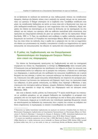 ðåé íá âñßóêïíôáé óå áíáëïãßá êáé óõó÷Ýôéóç ìå ôïõò ðáéäáãùãéêïýò óôü÷ïõò ôïõ åêðáéäåõôéêïý
éäñýìáôïò, éäéáßôåñá åÜí âáóéêüò óôü÷ïò åßíáé ç áíÜðôõîç ôçò êñéôéêÞò óêÝøçò êáé ôçò ðñïóùðéêü-
ôçôáò ôùí öïéôçôþí. Ï Ratigan õðïóôçñßæåé üôé ïé Óýìâïõëïé óôçí ÔñéôïâÜèìéá åêðáßäåõóç åßíáé
ìÝñïò ôçò åêðáéäåõôéêÞò äéáäéêáóßáò êáé ðñÝðåé íá Ý÷ïõí ðÝñá áðü ôï èåñáðåõôéêü ôïõò Ýñãï êáé
ñüëï áêáäçìáúêü-åêðáéäåõôéêü. Óýìöùíá ìå áõôü óõììåôÝ÷ïõí ôüóï óôéò äéáäéêáóßåò ëÞøçò áðü-
öáóçò óôï ðëáßóéï ôïõ ðáíåðéóôçìßïõ ìå ôçí ïðôéêÞ ôçò âåëôßùóçò êáé ôçò ðñïóáñìïãÞò ôïõ óôéò
áëëáãÝò êáé óôéò áíÜãêåò ôùí öïéôçôþí, áëëÜ êáé õéïèåôïýí áíáðôõîéáêü ñüëï óôï÷åýïíôáò óôçí
ðñïóùðéêÞ êáé åðáããåëìáôéêÞ áíÜðôõîç ü÷é ìüíï ôùí öïéôçôþí áëëÜ êáé ôïõ ðñïóùðéêïý» (Êïóìß-
äïõ-Hardy, 1992, ó. 7). Ðñïò ôçí êáôåýèõíóç áõôÞ êéíÞèçêáí ïé ïìÜäåò áíÜðôõîçò öïéôçôþí ðïõ
äéïñãÜíùóå êáé óõíôüíéóå ç ×. Êïóìßäïõ óôï ðáíåðéóôÞìéï Áèçíþí. ÌÝóá áðü ôç äéïñãÜíùóç ïìÜ-
äùí ðïõ åß÷áí óôü÷ï ôçí áíÜðôõîç, üðùò ç ïìÜäá ðïõ ç ãñÜöïõóá åß÷å ôçí ôý÷ç íá óõììåôÜó÷åé
óôï ðëáßóéï ôùí ìåôáðôõ÷éáêþí ôçò óðïõäþí, åðéôõã÷Üíåôáé ç Ýíôáîç ôùí óõììåôå÷üíôùí óå ðïñåßá
áõôïãíùóßáò êáé êïéíùíéïãíùóßáò ðïõ ïäçãïýí óå ðñïóùðéêÞ üóï åðáããåëìáôéêÞ áíÜðôõîç20.
4. Ï ñüëïò ôçò ÓõìâïõëåõôéêÞò êáé ôïõ Åðáããåëìáôéêïý
Ðñïóáíáôïëéóìïý óôç äéáìüñöùóç Åíåñãþí Ðïëéôþí
óôçí åðï÷Þ ôçò ðëçñïöïñßáò
Óôï ðëáßóéï ôçò äéåðéóôçìïíéêÞò ðñïóÝããéóçò ôçò ÓõìâïõëåõôéêÞò êáé êáôÜ ôçí åðéóôçìïíéêÞ
ôåêìçñßùóç ôïõ óôü÷ïõ ôçò ðëçñïöüñçóçò ç åðéóôÞìç ôçò Åðéêïéíùíßáò ðáßæåé êåíôñéêü ñüëï.
Ç Åðéêïéíùíßá åßíáé ìéá äñáóôçñéüôçôá ðïõ ðñïóäéïñßæåé ôïí Üíèñùðï êáé äïìåß ôçí êïéíùíßá: åßíáé
ç óõíáíôçóéáêÞ ó÷Ýóç ôùí áíèñþðùí êáé ôá ìçíýìáôá ðïõ åêðÝìðïõí, ç äéÜ÷õóç êáé ç ðñüóëçøç
ôùí ðëçñïöïñéþí, ç ðñïóÝããéóÞ ìáò óôá åñåèßóìáôá ôïõ êïéíùíéêïý ðåñéâÜëëïíôïò êáé ç êñéôéêÞ
èåþñçóç ðïõ ôïõò áóêïýìå, ï ôñüðïò ðïõ ç êïéíùíßá êáëëéåñãåß ôçí éäéáßôåñç êïõëôïýñá óôá ìÝëç
ôçò. Åðéêïéíùíßá åßíáé êÜèå ìïñöÞ êïéíùíéêÞò áëëçëåðßäñáóçò êáé óôçñßæåôáé óôç ìåôáöïñÜ ìçíõ-
ìÜôùí, ëåêôéêþí Þ ìç ëåêôéêþí ðïõ ðñïÝñ÷ïíôáé áðü äéÜöïñåò ðçãÝò üðùò: ôçí ðñïóùðéêÞ åðáöÞ
ôùí áíèñþðùí, ôá ìÝóá ìáæéêÞò åðéêïéíùíßáò, ê.Ü. ÂÝâáéá, üðùò ðáñáôçñåß ï Ìáêëïýáí, ï üñïò
åðéêïéíùíßá åß÷å åêôåôáìÝíç ÷ñÞóç ìå äñüìïõò, ãÝöõñåò, èáëÜóóéåò äéáäñïìÝò, ðïôÜìéá êáé êáíÜ-
ëéá ðïëý ðñéí áðïêôÞóåé ôï íüçìá ôçò êßíçóçò ôùí ðëçñïöïñéþí êáôÜ ôçí çëåêôñéêÞ åðï÷Þ
(Ìáêëïýáí, 1964).
Äýï åßíáé ïé âáóéêÝò ó÷ïëÝò ìåëÝôçò ôçò Åðéêïéíùíßáò.21 H ðñþôç ó÷ïëÞ èåùñåß ôçí åðéêïéíù-
íßá ùò ìåôÜäïóç ìçíõìÜôùí, ùò ìéá ãñáììéêÞ äéáäéêáóßá ðïõ ðåñéëáìâÜíåé ôç ìåôáöïñÜ åíüò
ìçíýìáôïò áðü ôïí Ýíá ðïìðü óôïí Üëëï êáé ôçí ðñüóëçøÞ ôïõ áðü ôï äÝêôç ìÝóù êÜðïéïõ êáíá-
ëéïý. Ç åðéêïéíùíßá, óýìöùíá ìå ôç ó÷ïëÞ áõôÞ, Ý÷åé ôåëåïëïãéêü ÷áñáêôÞñá èåùñþíôáò åðéôõ÷Þ
êáé áðïôåëåóìáôéêÞ ôçí äéáäéêáóßá ôçò åðéêïéíùíßáò üôáí ï ðïìðüò Ý÷åé åðéôý÷åé íá åðéäñÜóåé óôï
äÝêôç åðçñåÜæïíôáò ôç óõìðåñéöïñÜ, ôç íïçôéêÞ Þ óõíáéóèçìáôéêÞ ôïõ êáôÜóôáóç.
ÏÄÇÃÏÓ ÓÕÌÂÏÕËÅÕÔÉÊÇÓ ÊÁÉ ÅÐÁÃÃÅËÌÁÔÉÊÏÕ
ÐÑÏÓÁÍÁÔÏËÉÓÌÏÕ ÓÔÇÍ ÅÊÐÁÉÄÅÕÓÇ-Á´ ÌÅÑÏÓ
75
ÊåöÜëáéï ÉÉ: Ç ÓõìâïõëåõôéêÞ êáé ï Åðáããåëìáôéêüò Ðñïóáíáôïëéóìüò óôï ÷þñï ôçò Åêðáßäåõóçò
20 Ðáñïõóßáóç ôçò ÏìÜäáò ÁíáðôõîéáêÞò ÓõìâïõëåõôéêÞò ðïõ ïñãÜíùóå êáé óõíôüíéóå ç Êïóìßäïõ-Hardy óôï ðëáßóéï ôïõ
Ìåôáðôõ÷éáêïý ÐñïãñÜììáôïò ÓõìâïõëåõôéêÞò êáé Åðáããåëìáôéêïý Ðñïóáíáôïëéóìïý ôïõ Ðáíåðéóôçìßïõ Áèçíþí óôï Ðáðáú-
ùÜííïõ Ð., ÐáôåóôÞ, ¢., ÌáíôæéÜñá, Ã., ÊïõêïõìôæÞ, Á., Óïëùìïý, ¢., Âéôáëéþôïõ, Á. (1995). «ÁíáðôõîéáêÞ ÓõìâïõëåõôéêÞ óôçí
ÐñÜîç» óôçí Åðéèåþñçóç ÓõìâïõëåõôéêÞò êáé Ðñïóáíáôïëéóìïý, ôåý÷ïò 38-39, ÁèÞíá: ÅëëçíéêÜ ÃñÜììáôá.
21 Tá óôïé÷åßá ðïõ ðáñáôßèåíôáé ðñïÝñ÷ïíôáé áðü ôïõò: Fiske, J. (1992), Ìáê ÊïõÝéë, Í., ÂéíôÜë, Ó. (1991), Êïóìßäïõ-Hardy, ×.
(1996á). ÌïíôÝëá ôçò á´ ó÷ïëÞò åðéêïéíùíßáò åßíáé ôá áêüëïõèá: ôùí Shannon and Weaver (1949), Gerbner (1956), Lasswell
(ìå âáóéêÜ óôÜäéá: ðïéïò, ëÝåé ôé, ìå ðïéï êáíÜëé, óå ðïéïí, ìå ôé áðïôÝëåóìá), Westley and Maclean, Jakobson (1960).
 