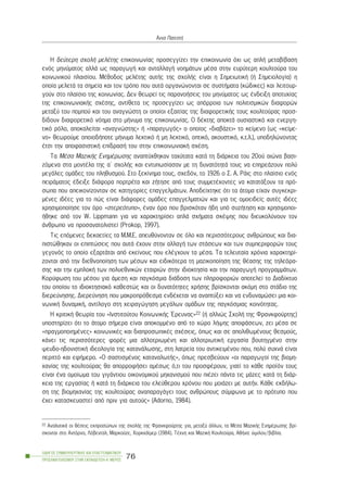 Ç äåýôåñç ó÷ïëÞ ìåëÝôçò åðéêïéíùíßáò ðñïóåããßæåé ôçí åðéêïéíùíßá ü÷é ùò áðëÞ ìåôáâßâáóç
åíüò ìçíýìáôïò áëëÜ ùò ðáñáãùãÞ êáé áíôáëëáãÞ íïçìÜôùí ìÝóá óôçí åõñýôåñç êïõëôïýñá ôïõ
êïéíùíéêïý ðëáéóßïõ. ÌÝèïäïò ìåëÝôçò áõôÞò ôçò ó÷ïëÞò åßíáé ç ÓçìåéùôéêÞ (Þ Óçìåéïëïãßá) ç
ïðïßá ìåëåôÜ ôá óçìåßá êáé ôïí ôñüðï ðïõ áõôÜ ïñãáíþíïíôáé óå óõóôÞìáôá (êþäéêåò) êáé ëåéôïõñ-
ãïýí óôï ðëáßóéï ôçò êïéíùíßáò. Äåí èåùñåß ôéò ðáñáíïÞóåéò ôïõ ìçíýìáôïò ùò Ýíäåéîç áðïôõ÷ßáò
ôçò åðéêïéíùíéáêÞò ó÷Ýóçò, áíôßèåôá ôéò ðñïóåããßæåé ùò áðüññïéá ôùí ðïëéôéóìéêþí äéáöïñþí
ìåôáîý ôïõ ðïìðïý êáé ôïõ áíáãíþóôç ïé ïðïßïé åîáéôßáò ôçò äéáöïñåôéêÞò ôïõò êïõëôïýñáò ðñïó-
äßäïõí äéáöïñåôéêü íüçìá óôï ìÞíõìá ôçò åðéêïéíùíßáò. Ï äÝêôçò áðïêôÜ ïõóéáóôéêü êáé åíåñãç-
ôéêü ñüëï, áðïêáëåßôáé «áíáãíþóôçò» Þ «ðáñáãùãüò» ï ïðïßïò «äéáâÜæåé» ôï êåßìåíï (ùò «êåßìå-
íï» èåùñïýìå ïðïéïäÞðïôå ìÞíõìá ëåêôéêü Þ ìç ëåêôéêü, ïðôéêü, áêïõóôéêü, ê.ô.ë.), õðïäçëþíïíôáò
Ýôóé ôçí áðïöáóéóôéêÞ åðßäñáóÞ ôïõ óôçí åðéêïéíùíéáêÞ ó÷Ýóç.
Ôá ÌÝóá ÌáæéêÞò ÅíçìÝñùóçò áíáðôý÷èçêáí ôá÷ýôáôá êáôÜ ôç äéÜñêåéá ôïõ 20ïý áéþíá âáóé-
æüìåíá óôá ìïíôÝëá ôçò á´ ó÷ïëÞò êáé åíôõðùóßáóáí ìå ôç äõíáôüôçôÜ ôïõò íá åðçñåÜæïõí ðïëý
ìåãÜëåò ïìÜäåò ôïõ ðëçèõóìïý. Óôï îåêßíçìá ôïõò, ó÷åäüí, ôï 1926 ï Ó. Á. ÑÜéò óôï ðëáßóéï åíüò
ðåéñÜìáôïò Ýäåéîå äéÜöïñá ðïñôñÝôá êáé æÞôçóå áðü ôïõò óõììåôÝ÷ïíôåò íá êáôáôÜîïõí ôá ðñü-
óùðá ðïõ áðåéêïíßæïíôáí óå êáôçãïñßåò åðáããåëìÜôùí. Áðïäåß÷ôçêå üôé ôá Üôïìá åß÷áí óõãêåêñé-
ìÝíåò éäÝåò ãéá ôï ðþò åßíáé äéÜöïñåò ïìÜäåò åðáããåëìáôéþí êáé ãéá ôéò ïìïåéäåßò áõôÝò éäÝåò
÷ñçóéìïðïßçóå ôïí üñï «óôåñåüôõðï», Ýíáí üñï ðïõ âñéóêüôáí Þäç õðü óõæÞôçóç êáé ÷ñçóéìïðïé-
Þèçêå áðü ôïí W. Lippmann ãéá íá ÷áñáêôçñßóåé áðëÜ ó÷Þìáôá óêÝøçò ðïõ äéåõêïëýíïõí ôïí
Üíèñùðï íá ðñïóáíáôïëéóôåß (Prokop, 1997).
Ôéò åðüìåíåò äåêáåôßåò ôá Ì.Ì.Å. áðåõèýíïíôáí óå üëï êáé ðåñéóóüôåñïõò áíèñþðïõò êáé äéá-
ðéóôþèçêáí ïé åðéðôþóåéò ðïõ áõôÜ Ý÷ïõí óôçí áëëáãÞ ôùí óôÜóåùí êáé ôùí óõìðåñéöïñþí ôïõò
ãåãïíüò ôï ïðïßï åîáñôÜôáé áðü åêåßíïõò ðïõ åëÝã÷ïõí ôá ìÝóá. Ôá ôåëåõôáßá ÷ñüíéá ÷áñáêôçñß-
æïíôáé áðü ôçí äéåèíïðïßçóç ôùí ìÝóùí êáé åéäéêüôåñá ôç ìáæéêïðïßçóç ôçò èÝáóçò ôçò ôçëåüñá-
óçò êáé ôçí åìðëïêÞ ôùí ðïëõåèíéêþí åôáéñéþí óôçí éäéïêôçóßá êáé ôçí ðáñáãùãÞ ðñïãñáììÜôùí.
Êïñýöùóç ôïõ ìÝóïõ ãéá Üìåóç êáé ðáãêüóìéá äéÜäïóç ôùí ðëçñïöïñéþí áðïôåëåß ôï Äéáäßêôõï
ôïõ ïðïßïõ ôï éäéïêôçóéáêü êáèåóôþò êáé ïé äõíáôüôçôåò ÷ñÞóçò âñßóêïíôáé áêüìç óôï óôÜäéï ôçò
äéåñåýíçóçò. Äéåñåýíçóç ðïõ ìáêñïðñüèåóìá åíäÝ÷åôáé íá áíáðôýîåé êáé íá åíäõíáìþóåé ìéá êïé-
íùíéêÞ äõíáìéêÞ, áíôßëïãï óôç ÷åéñáãþãçóç ìåãÜëùí ïìÜäùí ôçò ðáãêüóìéáò êïéíüôçôáò.
Ç êñéôéêÞ èåùñßá ôïõ «Éíóôéôïýôïõ ÊïéíùíéêÞò ¸ñåõíáò»22 (Þ áëëéþò Ó÷ïëÞ ôçò Öñáíêöïýñôçò)
õðïóôçñßæåé üôé ôï Üôïìï óÞìåñá åßíáé áðïêïììÝíï áðü ôï ÷þñï ëÞøçò áðïöÜóåùí, æåé ìÝóá óå
«ðñáãìïðïéçìÝíåò» êïéíùíéêÝò êáé äéáðñïóùðéêÝò ó÷Ýóåéò, üðùò êáé óå áðïëéèùìÝíïõò èåóìïýò,
êÜíåé ôéò ðåñéóóüôåñåò öïñÝò ìéá áëëïôñéùìÝíç êáé áëëïôñéùôéêÞ åñãáóßá âïõôçãìÝíï óôçí
øåõäï-çäïíéóôéêÞ éäåïëïãßá ôçò êáôáíÜëùóçò, óôç ëáôñåßá ôïõ áíôéêåéìÝíïõ ðïõ, ðïëý óõ÷íÜ åßíáé
ðåñéôôü êáé åöÞìåñï. «Ï óáóôéóìÝíïò êáôáíáëùôÞò», üðùò ðñåóâåýïõí «ïé ðáñáãùãïß ôçò âéïìç-
÷áíßáò ôçò êïõëôïýñáò èá áðïññïöÞóåé áìÝóùò ü,ôé ôïõ ðñïóöÝñïõí, ãéáôß ôï êÜèå ðñïúüí ôïõò
åßíáé Ýíá ïìïßùìá ôïõ ãéãÜíôéïõ ïéêïíïìéêïý ìç÷áíéóìïý ðïõ ðéÝæåé ðÜíôá ôéò ìÜæåò êáôÜ ôç äéÜñ-
êåéá ôçò åñãáóßáò Þ êáôÜ ôç äéÜñêåéá ôïõ åëåýèåñïõ ÷ñüíïõ ðïõ ìïéÜæåé ìå áõôÞí. ÊÜèå åêäÞëù-
óç ôçò âéïìç÷áíßáò ôçò êïõëôïýñáò áíáðáñáãÜãåé ôïõò áíèñþðïõò óýìöùíá ìå ôï ðñüôõðï ðïõ
Ý÷åé êáôáóêåõáóôåß áðü ðñéí ãéá áõôïýò» (Ádorno, 1984).
ÏÄÇÃÏÓ ÓÕÌÂÏÕËÅÕÔÉÊÇÓ ÊÁÉ ÅÐÁÃÃÅËÌÁÔÉÊÏÕ
ÐÑÏÓÁÍÁÔÏËÉÓÌÏÕ ÓÔÇÍ ÅÊÐÁÉÄÅÕÓÇ-Á´ ÌÅÑÏÓ
76
¢ííá ÐáôåóôÞ
22 ÁíáëõôéêÜ ïé èÝóåéò åêðñïóþðùí ôçò ó÷ïëÞò ôçò Öñáíêöïýñôçò ãéá, ìåôáîý Üëëùí, ôá ÌÝóá ÌáæéêÞò ÅíçìÝñùóçò âñß-
óêïíôáé óôï Áíôüñíï, Ëüâåíôáë, Ìáñêïýæå, ×ïñê÷Üúìåñ (1984). ÔÝ÷íç êáé ÌáæéêÞ Êïõëôïýñá, ÁèÞíá: ýøéëïí/âéâëßá.
 