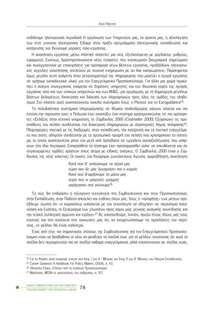 åêäßäïõìå çëåêôñïíéêÜ ðåñéïäéêÜ Ç ïñãÜíùóç ôùí Õðçñåóéþí ìáò, ôá áñ÷åßá ìáò, ç áîéïëüãçóç
ôùí ôåóô ãßíïíôáé çëåêôñïíéêÜ. Åßäáìå óôçí ðñÜîç ðñïãñÜììáôá çëåêôñïíéêÞò åêðáßäåõóçò êáé
êáôÜñôéóçò êáé âéþíïõìå ìïñöÝò ôçëå-åñãáóßáò.
Ç áíáæÞôçóç åñãáóßáò ìÝóù Internet áðïôåëåß ìéá íÝá, åîåëéóóüìåíç ìå ñáãäáßïõò ñõèìïýò,
åöáñìïãÞ. Óõíå÷þò äñáóôçñéïðïéïýíôáé íÝåò åôáéñåßåò ðïõ êáôá÷ùñïýí âéïãñáöéêÜ óçìåéþìáôá
êáé óõíåñãÜæïíôáé ìå åðé÷åéñÞóåéò ãéá ðñïóöïñÜ íÝùí èÝóåùí åñãáóßáò, ðñïâÜëëïõí çëåêôñïíé-
êÝò áããåëßåò áíáæÞôçóçò óôåëå÷þí ìå óõíå÷Þ åíçìÝñùóç ìå on line êáôá÷ùñßóåéò. Ðáñáôçñåßôáé
üìùò ìåãÜëï êåíü áíÜìåóá óôïí ìåôáó÷çìáôéóìü ôçò ðëçñïöïñßáò ðïõ ìáæåýåé ç áãïñÜ åñãáóßáò
óå ÷ñÞóéìï åêðáéäåõôéêü õëéêü ãéá ôïí Åðáããåëìáôéêü Ðñïóáíáôïëéóìü. Ãéá Üëëç ìéá öïñÜ ðñïêý-
ðôåé ç áíÜãêç óõíåñãáóßáò áíÜìåóá óå äçìüóéåò õðçñåóßåò êáé ôïõ éäéùôéêïý ôïìÝá ôçò áãïñÜò
åñãáóßáò üóï êáé ôùí ôïðéêþí õðçñåóéþí êáé ôùí Ì.Ì.Å. ãéá ïñãÜíùóç, ìå ôç äçìéïõñãßá ìåãÜëùí
âÜóåùí äåäïìÝíùí, äéá÷åßñéóç êáé äéÜ÷õóç ôùí ðëçñïöïñéþí ðñïò üëåò ôéò ïìÜäåò ôïõ ðëçèõ-
óìïý. Óôï ðëáßóéï áõôü áíáðôýóóïíôáé ðïéêßëá óõóôÞìáôá üðùò ï Ploteus êáé ôï Euroguidance24.
Ôá ðïëõäéÜóôáôá óõóôÞìáôá ðëçñïöüñçóçò óå èÝìáôá óôáäéïäñïìßáò êÜíïõí ïëïÝíá êáé ðéï
Ýíôïíç ôçí ðáñïõóßá ôïõò: ç Ðïëùíßá Ý÷åé áíáðôýîåé Ýíá óýóôçìá ÷ñçóéìïðïéþíôáò ôéò ðéï ðñüóöá-
ôåò åîåëßîåéò óôçí ôå÷íéêÞ íïçìïóýíç, ôï Óýìâïõëïò 2000 (Counsellor 2000). Åîïìïéþíåé ôéò ðñï-
óðÜèåéåò ôïõ ðåëÜôç óõíäÝïíôáò ôçí äéá÷åßñéóç ðëçñïöïñéþí ìå óôñáôçãéêÝò ëÞøçò áðüöáóçò25.
Ðëçñïöïñßåò ó÷åôéêÜ ìå ôéò äéáäñïìÝò óôçí åêðáßäåõóç, ôçí êáôÜñôéóç êáé ôá ó÷åôéêÜ åðáããÝëìá-
ôá ðïõ áõôÝò ïäçãïýí óõíäÝïíôáé ìå ôï ðñïóùðéêü ðñïößë ôïõ ðåëÜôç ðïõ ÷ñçóéìïðïéåß ôï óýóôç-
ìá, ôï ïðïßï áíáðôýóóåôáé ìüíï ôïõ ìåôÜ áðü ðñüóâáóç óå åñãáëåßá áõôïáîéïëüãçóçò ðïõ õðÜñ-
÷ïõí óôï ßäéï ëïãéóìéêü. Åðéðñüóèåôá ôï óýóôçìá Ý÷åé ðñïóáñìïóèåß þóôå íá áðåõèýíåôáé êáé óå
óõãêåêñéìÝíåò ïìÜäåò ÷ñçóôþí üðùò Üôïìá ìå åéäéêÝò áíÜãêåò. O Óýìâïõëïò 2000 åßíáé ï Óýì-
âïõëïò ôçò íÝáò ÷éëéåôßáò; Ïé ôáéíßåò ôïõ Êéïýìðñéê æùíôáíåýïõí; Áãùíßá, áìöéóâÞôçóç, áíáæÞôçóç:
ÊáôÜ ðïý è´ áðëþóïõìå ôá ÷Ýñéá ìáò
ôþñá ðïõ äå ìáò ëïãáñéÜæåé ðéá ï êáéñüò
ÊáôÜ ðïý è´áöÞóïõìå ôá ìÜôéá ìáò
ôþñá ðïõ ïé ìáêñéíÝò ãñáììÝò
íáõÜãçóáí óôá óýííåöá26
Ôï ðþò èá åðéäñÜóåé ç óýã÷ñïíç ôå÷íïëïãßá óôç ÓõìâïõëåõôéêÞ êáé óôïí Ðñïóáíáôïëéóìü,
óôçí Åêðáßäåõóç, óôçí Ðáéäåßá áðïôåëåß êáé åõèýíç üëùí ìáò. ºóùò ï «ðñïöÞôçò» ôùí ìÝóùí ðñï-
Ýâëåøå óùóôÜ üôé «ï êïìðéïýôåñ õðüó÷åôáé ìå ôçí ôå÷íïëïãßá íá ïäçãÞóåé óå ðáãêüóìéá êáôá-
íüçóç êáé Åíüôçôá, ôï îåðÝñáóìá ôùí ãëùóóþí ðñïò ÷Üñéí ìéáò ãåíéêÞò êïóìéêÞò óõíåßäçóçò êáé
ôçí ôåëéêÞ óõëëïãéêÞ áñìïíßá êáé åéñÞíç».27 Áò õðïó÷åèïýìå, ëïéðüí, ðñþôá óôïõò ßäéïõò ìáò ôïõò
åáõôïýò êáé óôç óõíÝ÷åéá óôéò êïéíùíßåò ìáò üôé, áí áíôéìåôùðßóïõìå ôéò ðñïêëÞóåéò ôïõ ðáñü-
íôïò, ôï ìÝëëïí èá åßíáé êáëýôåñï.
¸íáò áðü ôïõò ðéï óçìáíôéêïýò óôü÷ïõò ôçò ÓõìâïõëåõôéêÞò êáé ôïõ Åðáããåëìáôéêïý Ðñïóáíáôï-
ëéóìïý åßíáé íá âïçèçèïýí ïé íÝïé íá öôéÜîïõí ôá ó÷ÝäéÜ ôïõò ãéá ôï ìÝëëïí, ôïíßæïíôáò üôé áõôÜ ôá
ó÷Ýäéá äåí ðåñéïñßæïíôáé ðéá óå ó÷Ýäéá êáèáñÜ åðáããåëìáôéêÜ, áëëÜ åðåêôåßíïíôáé óå ó÷Ýäéá æùÞò.
ÏÄÇÃÏÓ ÓÕÌÂÏÕËÅÕÔÉÊÇÓ ÊÁÉ ÅÐÁÃÃÅËÌÁÔÉÊÏÕ
ÐÑÏÓÁÍÁÔÏËÉÓÌÏÕ ÓÔÇÍ ÅÊÐÁÉÄÅÕÓÇ-Á´ ÌÅÑÏÓ
78
¢ííá ÐáôåóôÞ
24 Ãéá ôá èÝìáôá áõôÜ áíáöïñÜ ãßíåôáé óôï Êåö. É ôïõ Á ´ ÌÝñïõò êáé Êåö. ÉÉ ôïõ Â´ ÌÝñïõò ôïõ Ïäçãïý Åêðáßäåõóçò.
25 Career Guidance: A Handbook For Policy Makers, (2004), ó. 43.
26 ÏäõóóÝá Åëýôç. «ÅëÝíç» áðü ôç óõëëïãÞ Ðñïóáíáôïëéóìïß.
27 Ìáêëïýáí, ÌEDIA ïé ðñïåêôÜóåéò ôïõ áíèñþðïõ, ó. 107.
 