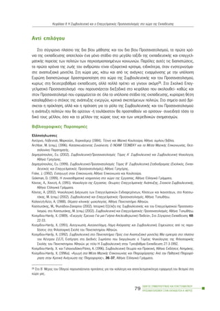 Áíôß åðéëüãïõ
Óôï óýã÷ñïíï ðëáßóéï ôçò äéá âßïõ ìÜèçóçò êáé ôïõ äéá âßïõ Ðñïóáíáôïëéóìïý, ôá ðñþôá ÷ñü-
íéá ôçò åêðáßäåõóçò áðïôåëïýí Ýíá ìüíï óôÜäéï óôï ìåãÜëï ôáîßäé ôçò åêðáéäåõôéêÞò êáé åðáããåë-
ìáôéêÞò ðïñåßáò ôùí ðïëéôþí ôùí ðáãêïóìéïðïéçìÝíùí êïéíùíéþí. Ðáñüëåò áõôÝò ôéò äéáðéóôþóåéò,
ôá ðñþôá ÷ñüíéá ôçò æùÞò ôïõ áíèñþðïõ åßíáé åîáéñåôéêÜ êñßóéìá, åéäéêüôåñá, üôáí åíóôåñíéæüìá-
óôå áíáðôõîéáêÜ ìïíôÝëá. Óôç ÷þñá ìáò, êÜôù êáé áðü ôéò áíÜãêåò åíáñìüíéóçò ìå ôçí õðüëïéðç
Åõñþðç äéáðéóôþíïõìå äñáóôçñéïðïßçóç óôï ÷þñï ôçò ÓõìâïõëåõôéêÞò êáé ôïõ Ðñïóáíáôïëéóìïý,
êõñßùò óôç äåõôåñïâÜèìéá åêðáßäåõóç, áëëÜ ðïëëÜ ðñÝðåé íá ãßíïõí áêüìç28. Óôï Ó÷ïëéêü Åðáã-
ãåëìáôéêü Ðñïóáíáôïëéóìü -ðïõ ðáñïõóéÜæåôáé äéåîïäéêÜ óôï êåöÜëáéï ðïõ áêïëïõèåß- êáèþò êáé
óôïí Ðñïóáíáôïëéóìü ðïõ åöáñìüæåôáé óå üëá ôá õðüëïéðá óôÜäéá ôçò åêðáßäåõóçò, êõñßáñ÷ç èÝóç
êáôáëáìâÜíåé ï óôü÷ïò ôçò áíÜðôõîçò åíåñãþí, êñéôéêÜ óêåðôüìåíùí ðïëéôþí. Óôï óçìåßï áõôü âñß-
óêåôáé ç ðñüêëçóç, áëëÜ êáé ç ðñüôáóç ãéá ôï ñüëï ôçò ÓõìâïõëåõôéêÞò êáé ôïõ Ðñïóáíáôïëéóìïý:
ç áíÜðôõîç ðïëéôþí ðïõ èá ïñßæïõí -Þ ôïõëÜ÷éóôïí èá ðñïóðáèïýí íá ïñßóïõí- óõíåéäçôÜ ôüóï ôï
äéêü ôïõò ìÝëëïí, üóï êáé ôï ìÝëëïí ôçò ÷þñáò ôïõò êáé ôùí õðåñåèíéêþí ó÷çìáôéóìþí.
ÂéâëéïãñáöéêÝò ÐáñáðïìðÝò
Åëëçíüãëùóóåò
Áíôüñíï, Ëüâåíôáë, Ìáñêïýæå, ×ïñê÷Üúìåñ (1984). ÔÝ÷íç êáé ÌáæéêÞ Êïõëôïýñá, ÁèÞíá: ýøéëïí/âéâëßá.
Archbar, M. (åðéì.), (1996). ÊáôáóêåõÜæïíôáò Óõíáßíåóç. Ï ÍÏÁÌ ÔÓÏÌÓÊÕ êáé ôá ÌÝóá ÌáæéêÞò Åðéêïéíùíßáò, Èåó-
óáëïíßêç: ÐáñáôçñçôÞò.
Äçìçôñüðïõëïò, Åõ. (2002). ÓõìâïõëåõôéêÞ-Ðñïóáíáôïëéóìüò Ôüìïò Á´ ÓõìâïõëåõôéêÞ êáé ÓõìâïõëåõôéêÞ Øõ÷ïëïãßá,
ÁèÞíá: Ãñçãüñçò.
Äçìçôñüðïõëïò, Åõ. (1999). ÓõìâïõëåõôéêÞ-Ðñïóáíáôïëéóìüò Ôüìïò Â´ ÓõìâïõëåõôéêÞ Óôáäéïäñïìßáò (Ó÷ïëéêüò, Åêðáé-
äåõôéêüò êáé Åðáããåëìáôéêüò Ðñïóáíáôïëéóìüò), ÁèÞíá: Ãñçãüñçò.
Fiske, J. (1992). ÅéóáãùãÞ óôçí Åðéêïéíùíßá, ÁèÞíá: Åðéêïéíùíßá êáé Êïõëôïýñá.
Goleman, D. (1999). Ç óõíáéóèçìáôéêÞ íïçìïóýíç óôï ÷þñï ôçò Åñãáóßáò, ÁèÞíá: ÅëëçíéêÜ ÃñÜììáôá.
ÊÜíôáò, Á., ×áíôæÞ, Á. (1991). Øõ÷ïëïãßá ôçò Åñãáóßáò. Èåùñßåò ÅðáããåëìáôéêÞò ÁíÜðôõîçò, Óôïé÷åßá ÓõìâïõëåõôéêÞò,
ÁèÞíá: ÅëëçíéêÜ ÃñÜììáôá.
ÊÜíôáò, Á. (2002). Øõ÷ïëïãéêÞ ÄéÜãíùóç ôùí Åðáããåëìáôéêþí Åíäéáöåñüíôùí, Êëßóåùí êáé ÉêáíïôÞôùí, óôï Êáóóù-
ôÜêçò, Ì. (åðéì.) (2002). ÓõìâïõëåõôéêÞ êáé Åðáããåëìáôéêüò Ðñïóáíáôïëéóìüò, ÁèÞíá: ÔõðùèÞôù.
ÊáëáíôæÞ-Áæßæé, Á. (1988). ÈÝìáôá êëéíéêÞò øõ÷ïëïãßáò, ÁèÞíá: ÐáíåðéóôÞìéï Áèçíþí.
ÊáóóùôÜêçò, Ì., ÖùôéÜäïõ-Æá÷áñßïõ (2002). ÉóôïñéêÞ ÅîÝëéîç ôçò ÓõìâïõëåõôéêÞò êáé ôïõ Åðáããåëìáôéêïý Ðñïóáíáôï-
ëéóìïý, óôï ÊáóóùôÜêçò, Ì. (åðéì.) (2002). ÓõìâïõëåõôéêÞ êáé Åðáããåëìáôéêüò Ðñïóáíáôïëéóìüò, ÁèÞíá: ÔõðùèÞôù.
Êïóìßäïõ-Hardy, X. (1989). «Åíåñãüò ¸ñåõíá: Ãéá ìéá ÃíÞóéá ÁðåëåõèåñùôéêÞ Ðáéäåßá», Óôï Óýã÷ñïíç Åêðáßäåõóç, 48:
22-33.
Êïóìßäïõ-Hardy, X. (1991). Áõôïãíùóßá, Áõôïáíôßëçøç, ËÞøç Áðüöáóçò êáé ÓõìâïõëåõôéêÞ. Óçìåéþóåéò áðü ôéò ðáñá-
äüóåéò óôç ÖéëïóïöéêÞ Ó÷ïëÞ ôïõ Ðáíåðéóôçìßïõ Áèçíþí.
Êïóìßäïõ-Hardy, X. (1992). ÓõìâïõëåõôéêÞ óôï ÐáíåðéóôÞìéï: Ðñïò Ýíá Áíáðôõîéáêü ìïíôÝëï; Ìéá åìðåéñßá óôï ðëáßóéï
ôïõ ÊÝíôñïõ Ó.Å.Ð., ÅéóÞãçóç óôï ÄéåèíÝò Óõìðüóéï ðïõ äéïñãÜíùóå ï ÔïìÝáò Øõ÷ïëïãßáò ôçò ÖéëïóïöéêÞò
Ó÷ïëÞò ôïõ Ðáíåðéóôçìßïõ Áèçíþí ìå ôßôëï Ç ÓõìâïõëåõôéêÞ óôçí ÔñéôïâÜèìéá Åêðáßäåõóç 27-3-1992.
Êïóìßäïõ-Hardy, X. êáé ÃáëáíïõäÜêç-ÑÜðôç, Á. (1996). ÓõìâïõëåõôéêÞ Èåùñßá êáé ÐñáêôéêÞ, ÁèÞíá: Åêäüóåéò ÁóçìÜêçò.
Êïóìßäïõ-Hardy, X. (1996á). «AãùãÞ óôá ÌÝóá ÌáæéêÞò Åðéêïéíùíßáò êáé Ðëçñïöüñçóçò: Áðü ôçí ÐáèçôéêÞ Ðëçñïöü-
ñçóç óôçí ÊñéôéêÞ ÁíÜãíùóç ôçò Ðëçñïöïñßáò», 36-37, ÁèÞíá: ÅëëçíéêÜ ÃñÜììáôá.
ÏÄÇÃÏÓ ÓÕÌÂÏÕËÅÕÔÉÊÇÓ ÊÁÉ ÅÐÁÃÃÅËÌÁÔÉÊÏÕ
ÐÑÏÓÁÍÁÔÏËÉÓÌÏÕ ÓÔÇÍ ÅÊÐÁÉÄÅÕÓÇ-Á´ ÌÅÑÏÓ
79
ÊåöÜëáéï ÉÉ: Ç ÓõìâïõëåõôéêÞ êáé ï Åðáããåëìáôéêüò Ðñïóáíáôïëéóìüò óôï ÷þñï ôçò Åêðáßäåõóçò
28 Óôï Â´ ÌÝñïò ôïõ Ïäçãïý ðáñïõóéÜæïíôáé ðñïôÜóåéò ãéá ôçí êáëýôåñç êáé áðïôåëåóìáôéêüôåñç åöáñìïãÞ ôïõ èåóìïý óôç
÷þñá ìáò.
 