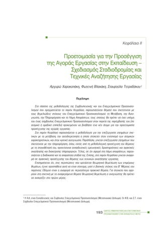 ÊåöÜëáéï ÉÉ
Ðñïåôïéìáóßá ããéá ôôçí ÐÐñïóÝããéóç
ôçò ÁÁãïñÜò ÅÅñãáóßáò óóôçí ÅÅêðáßäåõóç ––
Ó÷åäéáóìüò ÓÓôáäéïäñïìßáò êêáé
Ôå÷íéêÝò ÁÁíáæÞôçóçò ÅÅñãáóßáò
Áñãõñþ ×áñïêïðÜêç, ÖùôåéíÞ Âëá÷Üêç, Óôáõñïýëá ÔåôñáäÜêïõ1
Ðåñßëçøç
Óôï ðëáßóéï ôçò ìåèïäïëïãßáò ôçò ÓõìâïõëåõôéêÞò êáé ôïõ Åðáããåëìáôéêïý Ðñïóáíáôï-
ëéóìïý ðïõ ðñáãìáôåýåôáé ôï ðáñüí ÊåöÜëáéï, ðáñïõóéÜæïíôáé èÝìáôá ðïõ ó÷åôßæïíôáé ìå
ôïõò èåìåëéþäåéò óôü÷ïõò ôïõ Åðáããåëìáôéêïý Ðñïóáíáôïëéóìïý: ôç ÌåôÜâáóç, ôçí Áõôï-
ãíùóßá, ôçí Ðëçñïöüñçóç êáé ôç ËÞøç ÁðïöÜóåùí, ôïõò ïðïßïõò èá ðñÝðåé íá Ý÷åé õðüøç
ôïõ Ýíáò óýìâïõëïò Åðáããåëìáôéêïý Ðñïóáíáôïëéóìïý óôçí ðïñåßá ôçò ðáñÝìâáóÞò ôïõ (óå
áôïìéêü Þ ïìáäéêü åðßðåäï) ðñïêåéìÝíïõ íá âïçèÞóåé Ýíá íÝï Üôïìï ãéá ôçí ðñïåôïéìáóßá
ðñïóÝããéóçò ôçò áãïñÜò åñãáóßáò.
Óôï ðáñüí ÊåöÜëáéï ðáñïõóéÜæåôáé ç ìåèïäïëïãßá ãéá ôçí åðåîåñãáóßá æçôçìÜôùí ó÷å-
ôéêþí ìå ôç ìåôÜâáóç, ôçí áõôïäéåñåýíçóç ç ïðïßá óôï÷åýåé óôïí åíôïðéóìü ôùí áôïìéêþí
÷áñáêôçñéóôéêþí, êáé óôçí êñéôéêÞ áõôïãíùóßá. ÐáñÜëëçëá, ãßíåôáé åðåîåñãáóßá æçôçìÜôùí ðïõ
ó÷åôßæïíôáé ìå ôçí ðëçñïöüñçóç, üðïõ, åêôüò áðü ôç ìåèïäïëïãéêÞ ðñïóÝããéóç ôïõ èÝìáôïò
ìå ôç óôï÷ïèÝôçóÞ ôïõ, ðñïôåßíïíôáé åêðáéäåõôéêÝò åñåõíçôéêÝò äñáóôçñéüôçôåò êáé ðñáêôéêÝò
áíáæÞôçóçò êáé äéá÷åßñéóçò ðëçñïöïñéþí. ÔÝëïò, óå üôé áöïñÜ óôç ëÞøç áðïöÜóåùí, ðáñïõ-
óéÜæåôáé ç äéáäéêáóßá êáé ôá áðáñáßôçôá óôÜäéÜ ôçò. Åðßóçò, óôï ðáñüí ÊåöÜëáéï ãßíåôáé áíáöï-
ñÜ óå ðñáêôéêÝò ðñïóÝããéóçò ôïõ èÝìáôïò ôùí ôå÷íéêþí áíáæÞôçóçò åñãáóßáò.
Åðéóçìáßíåôáé üôé, óôéò ðåñéðôþóåéò ðïõ ÷ñåéÜæåôáé èåùñçôéêÞ èåìåëßùóç ôùí åðéìÝñïõò
èåìÜôùí, Ýãéíå ðñïóðÜèåéá áõôÞ íá åßíáé óýíôïìç, ãéáôß ï âáóéêüò óôü÷ïò ôïõ Â´ ÌÝñïõò ôïõ
ðáñüíôïò Ïäçãïý åßíáé ç áíáöïñÜ óå ðåñéóóüôåñï ðñáêôéêÜ èÝìáôá. Ãéá óôïé÷åßá ðïõ áöï-
ñïýí óôç ó÷åôéêÞ ìå ôá áíáöåñüìåíá èÝìáôá èåùñçôéêÞ èåìåëßùóç ï áíáãíþóôçò èá ðñÝðåé
íá áíáôñÝîåé óôï ðñþôï ìÝñïò.
ÏÄÇÃÏÓ ÓÕÌÂÏÕËÅÕÔÉÊÇÓ ÊÁÉ ÅÐÁÃÃÅËÌÁÔÉÊÏÕ
ÐÑÏÓÁÍÁÔÏËÉÓÌÏÕ ÓÔÇÍ ÅÊÐÁÉÄÅÕÓÇ-Â´ ÌÅÑÏÓ
193
1 Ç Á.×. åßíáé Åêðáéäåõôéêüò êáé Óýìâïõëïò Åðáããåëìáôéêïý Ðñïóáíáôïëéóìïý (Ìåôáðôõ÷éáêü Äßðëùìá). Oé Ö.Â. êáé Ó.Ô. åßíáé
Óýìâïõëïé Åðáããåëìáôéêïý Ðñïóáíáôïëéóìïý (Ìåôáðôõ÷éáêü Äßðëùìá).
 