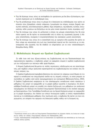 • Ðþò èá äþóïõìå óôïõò íÝïõò íá áíôéëçöèïýí üôé ÷ñåéÜæïíôáé ìéá äéá âßïõ åîåëéóóüìåíç, ðñï-
óùðéêÞ óôñáôçãéêÞ ãéá ôç óôáäéïäñïìßá ôïõò;
• Ðùò èá ìåôáäþóïõìå óôïõò íÝïõò ôï ìÞíõìá üôé ç äéá÷åßñéóç ôçò óôáäéïäñïìßáò ôïõò ðñÝðåé íá
óôï÷åýåé óôçí åîáóöÜëéóç «ïëéêÞò åðÜñêåéáò» (ãíùñßóìáôá ôïõ áôüìïõ, êßíçôñá, äéáñêÞò ðñï-
óùðéêÞ áíÜðôõîç, áõôï-äéá÷åéñéæüìåíç ìÜèçóç, ëÞøç áðïöÜóåùí, ðñùôïâïõëßá, åõåëéîßá, êïéíù-
íéêüôçôá, ðåäßï ãíþóåùí êáé äåîéïôÞôùí êáé ü÷é ìüíï ôõðéêÜ ðñïóüíôá: ðôõ÷ßá, óåìéíÜñéá, ê.Ü.);5
• Ðþò èá ðåßóïõìå ôïõò íÝïõò üôé ìåëëïíôéêÜ ï óôü÷ïò ôçò ìüíéìçò áðáó÷üëçóçò äåí èá åßíáé
ðÜíôá åöéêôüò êáé èá ðñÝðåé íá áíôéêáôáóôáèåß áðü ôï óôü÷ï ôçò åñãáóéáêÞò (ìåñéêÞò Þ ðëÞ-
ñïõò áðáó÷üëçóçò, óõíáöïýò Þ åôåñïáðáó÷üëçóçò) ðïõ ðñïóöÝñåé øõ÷éêÞ éêáíïðïßçóç;
• Ðþò èá ðåßóïõìå ôïõò íÝïõò üôé ç åíáó÷üëçóÞ ôïõò ìå ïñéóìÝíá åßäç åñãáóßáò èá ðñÝðåé íá
äßíåé íüçìá êáé éêáíïðïßçóç óôç æùÞ ôïõò (áíáðôõîéáêÞ ðïñåßá) êáé äåí ó÷åôßæåôáé ìå ôá áðï-
óðáóìáôéêÜ åßäç åñãáóßáò ðïõ èá êëçèïýí íá õðçñåôÞóïõí ãéá íá åßíáé «áðáó÷ïëÞóéìïé»6;
(Êïóìßäïõ-Hardy, 2005).
2. Ìåèïäïëïãßá: ÁôïìéêÞ êáé ÏìáäéêÞ ÓõìâïõëåõôéêÞ
Óå êÜèå Ýíáí áðü ôïõò Üîïíåò-óôü÷ïõò ôçò ÓõìâïõëåõôéêÞò êáé ôïõ Ðñïóáíáôïëéóìïý ðïõ
ðáñïõóéÜæïíôáé ðáñáêÜôù, ï óýìâïõëïò ìðïñåß íá åöáñìüóåé áôïìéêÞ Þ ïìáäéêÞ óõìâïõëåõôéêÞ
ãéá ôçí åðåîåñãáóßá ôùí ó÷åôéêþí êÜèå öïñÜ èåìÜôùí.
Ç ÁôïìéêÞ ÓõìâïõëåõôéêÞ èåùñåßôáé óå ðïëëÝò ðåñéðôþóåéò åíäåäåéãìÝíç êáé ðéï áðïôåëåóìá-
ôéêÞ, ãéáôß ëáìâÜíåé õðüøç ðñïóùðéêÜ ÷áñáêôçñéóôéêÜ ôïõ óõìâïõëåõüìåíïõ êáé åóôéÜæåé óôéò éäé-
áßôåñåò áíÜãêåò ôïõ.
Ç ÏìáäéêÞ ÓõìâïõëåõôéêÞ ðáñÝìâáóç âáóßæåôáé óôï óêåðôéêü üôé õðÜñ÷ïõí êïéíÜ èÝìáôá óå ü,ôé
áöïñÜ ôï åêðáéäåõôéêü êáé åðáããåëìáôéêü ó÷Ýäéï êáé ôéò áôïìéêÝò åðéëïãÝò, ôá ïðïßá ìðïñïýí íá
óõæçôçèïýí óå ïìÜäåò êáôÜ ôñüðï ðñïãñáììáôéóìÝíï êáé óõóôçìáôéêü (Ìáëéêéþóç-ËïÀæïõ, 2002).
Ç ÏìáäéêÞ ÓõìâïõëåõôéêÞ áíáöÝñåôáé óå Ýíá ïëïêëçñùìÝíï åêðáéäåõôéêü êýêëï áóêÞóåùí Þ
ìáèçìÜôùí ðïõ ìðïñåß íá åöáñìïóèåß ìå ôç ìïñöÞ ïìÜäùí åñãáóßáò Þ óåìéíáñßùí. Óôç Äåõôå-
ñïâÜèìéá Åêðáßäåõóç ìðïñåß íá åíôá÷èåß óôï ðëáßóéï äéåîáãùãÞò ôùí ìáèçìÜôùí ôïõ áíáëõôéêïý
ðñïãñÜììáôïò êáé éäéáßôåñá óôï Ó÷ïëéêü Åðáããåëìáôéêü Ðñïóáíáôïëéóìü Þ óôï ó÷ïëéêü ðñüãñáì-
ìá äñáóôçñéïôÞôùí. Óôçí ÔñéôïâÜèìéá Åêðáßäåõóç êáé ôçí Áñ÷éêÞ ÊáôÜñôéóç ìðïñåß íá åöáñìïóèåß
ìå ôç ìïñöÞ óåìéíáñßùí, óôï ðëáßóéï ôùí ïðïßùí ëåéôïõñãïýí ïìÜäåò ïé ïðïßåò ðáñáêïëïõèïýí
ó÷åôéêÜ ìå ôç óôáäéïäñïìßá ìáèÞìáôá. Óôçí ðåñßðôùóç áõôÞ, ï óýìâïõëïò èá ðñÝðåé íá åßíáé åíç-
ìåñùìÝíïò ãéá æçôÞìáôá ðïõ áöïñïýí óôç äéá÷åßñéóç ïìÜäáò êáèþò êáé ôç äõíáìéêÞ ôçò.
ÏÄÇÃÏÓ ÓÕÌÂÏÕËÅÕÔÉÊÇÓ ÊÁÉ ÅÐÁÃÃÅËÌÁÔÉÊÏÕ
ÐÑÏÓÁÍÁÔÏËÉÓÌÏÕ ÓÔÇÍ ÅÊÐÁÉÄÅÕÓÇ-Â´ ÌÅÑÏÓ
195
ÊåöÜëáéï ÉÉ: Ðñïåôïéìáóßá ãéá ôçí ÐñïóÝããéóç ôçò ÁãïñÜò Åñãáóßáò óôçí Åêðáßäåõóç - Ó÷åäéáóìüò Óôáäéïäñïìßáò
êáé Ôå÷íéêÝò ÁíáæÞôçóçò Åñãáóßáò
5 Ðåñéóóüôåñá óôïé÷åßá ãéá ôï ñüëï ôïõ Åðáããåëìáôéêïý Ðñïóáíáôïëéóìïý óôï óýã÷ñïíï ðëáßóéï, ôçí Ýííïéá êáé ôç óçìá-
óßá ôçò «ïëéêÞò» êáé «åéäéêÞò» åðáããåëìáôéêÞò åðÜñêåéáò óôï: ÐáëáéïêñáóóÜò, 2003.
6 Ï üñïò «áðáó÷ïëçóéìüôçôá» (employability) ôåßíåé íá õðïêáôáóôÞóåé ôïí ðáñáäïóéáêü üñï áðáó÷üëçóç ìå ôçí Ýííïéá ìéáò
óôáèåñÞò ó÷Ýóçò åñãáóßáò.
 