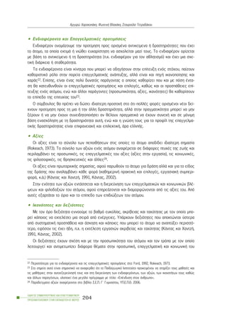 • ÅíäéáöÝñïíôá êáé ÅðáããåëìáôéêÝò ðñïôéìÞóåéò
ÅíäéáöÝñïí ïíïìÜæïõìå ôçí ðñïôßìçóç ðñïò ïñéóìÝíá áíôéêåßìåíá Þ äñáóôçñéüôçôåò ðïõ Ý÷åé
ôï Üôïìï, ôá ïðïßá åêôéìÜ Þ íéþèåé åõ÷áñßóôçóç íá áó÷ïëåßôáé ìáæß ôïõò. Ôï åíäéáöÝñïí ïñßæåôáé
ìå âÜóç ôï áíôéêåßìåíï Þ ôç äñáóôçñéüôçôá (ð.÷. åíäéáöÝñïí ãéá ôïí áèëçôéóìü) êáé Ý÷åé ìéá ó÷å-
ôéêÞ äéÜñêåéá Þ óôáèåñüôçôá.
Ôá åíäéáöÝñïíôá åßíáé êßíçôñá ðïõ ìðïñåß íá ïäçãÞóïõí óôçí åðßôåõîç åíüò óôü÷ïõ, ðáßæïõí
êáèïñéóôéêü ñüëï óôçí ðïñåßá åðáããåëìáôéêÞò áíÜðôõîçò, áëëÜ åßíáé êáé ðçãÞ éêáíïðïßçóçò êáé
÷áñÜò22. Åðßóçò, åßíáé Ýíáò ðïëý äõíáôüò ðáñÜãïíôáò ï ïðïßïò êáèïñßæåé ðïõ êáé ìå ðüóç Ýíôá-
óç èá êáôåõèõíèïýí ïé åðáããåëìáôéêÝò ðñïôéìÞóåéò êáé åðéëïãÝò, êáèþò êáé ïé ðñïóðÜèåéåò åðß-
ôåõîçò åíüò áôüìïõ, åíþ êáé Üëëïé ðáñÜãïíôåò (ðñïóùðéêüôçôá, áîßåò, éêáíüôçôåò) èá êáèïñßóïõí
ôï åðßðåäï ôçò åðéôõ÷ßáò ôïõ23.
Ï óýìâïõëïò èá ðñÝðåé íá äþóåé éäéáßôåñç ðñïóï÷Þ óôï üôé ðïëëÝò öïñÝò ïñéóìÝíïé íÝïé äåß-
÷íïõí ðñïôßìçóç ðñïò ôç ìéá Þ ôçí Üëëç äñáóôçñéüôçôá, áëëÜ óôçí ðñáãìáôéêüôçôá ìðïñåß íá ìçí
îÝñïõí Þ íá ìçí Ý÷ïõí óõíåéäçôïðïéÞóåé áí èÝëïõí ðñáãìáôéêÜ íá Ý÷ïõí óõíå÷Þ êáé óå ìüíéìç
âÜóç åíáó÷üëçóç ìå ôç äñáóôçñéüôçôá áõôÞ, åíþ êáé ç ãíþóç ôïõò ãéá ôï ðñïößë ôçò åðáããåëìá-
ôéêÞò äñáóôçñéüôçôáò åßíáé åðéöáíåéáêÞ êáé åðéëåêôéêÞ, Üñá åëëéðÞò.
• Áîßåò
Ïé áîßåò åßíáé ôï óýíïëï ôùí ðåðïéèÞóåùí óôéò ïðïßåò ôï Üôïìï áðïäßäåé éäéáßôåñç óçìáóßá
(Rokeach, 1973). Ôï óýíïëï ôùí áîéþí åíüò áôüìïõ áíáöÝñåôáé óå äéÜöïñåò ðôõ÷Ýò ôçò æùÞò êáé
ðåñéëáìâÜíåé ôéò ðñïóùðéêÝò, ôéò åðáããåëìáôéêÝò ôïõ áîßåò (áîßåò óôçí åñãáóßá), ôéò êïéíùíéêÝò,
ôéò öéëïóïöéêÝò, ôéò èñçóêåõôéêÝò êáé Üëëåò24.
Ïé áîßåò åßíáé ðñùôáñ÷éêÞò óçìáóßáò, áöïý ðáñùèïýí ôï Üôïìï ãéá äñÜóç áëëÜ êáé ãéá ôï åßäïò
ôçò äñÜóçò ðïõ áíáëáìâÜíåé êÜèå öïñÜ (êáèçìåñéíÞ ðñáêôéêÞ êáé åðéëïãÝò, åñãáóéáêÞ óõìðåñé-
öïñÜ, ê.Ü.) (ÊÜíôáò êáé ×áíôæÞ, 1991, ÊÜíôáò, 2002).
Óôçí åíüôçôá ôùí áîéþí åíôÜóóåôáé êáé ç äéåñåýíçóç ôùí åðáããåëìáôéêþí êáé êïéíùíéêþí âëÝ-
øåùí êáé öéëïäïîéþí ôïõ áôüìïõ, áöïý åðçñåÜæïíôáé êáé äéáìïñöþíïíôáé áðü ôéò áîßåò ôïõ. Áðü
áõôÝò åîáñôÜôáé ôï üñéï êáé ôï åðßðåäï ôùí åðéäéþîåùí ôïõ áôüìïõ.
• Éêáíüôçôåò êáé äåîéüôçôåò
Ìå ôïí üñï äåîéüôçôá åííïïýìå ôï âáèìü åõêïëßáò, áêñßâåéáò êáé ôá÷ýôçôáò ìå ôïí ïðïßï ìðï-
ñåß êÜðïéïò íá åêôåëÝóåé ìéá óåéñÜ áðü åíÝñãåéåò. ÕðÜñ÷ïõí äåîéüôçôåò ðïõ áðïêôþíôáé ýóôåñá
áðü óõóôçìáôéêÞ ðñïóðÜèåéá êáé Üóêçóç êáé êÜðïéåò ðïõ ìðïñåß ôï Üôïìï íá áíáðôýîåé ðåñéóóü-
ôåñï, åöüóïí ôéò Ý÷åé Þäç, ð.÷. ç åêôÝëåóç åñãáóéþí áêñéâåßáò êáé ôá÷ýôçôáò (ÊÜíôáò êáé ×áíôæÞ,
1991, ÊÜíôáò, 2002).
Ïé äåîéüôçôåò Ý÷ïõí ó÷Ýóç êáé ìå ôçí ðñïóùðéêüôçôá ôïõ áôüìïõ êáé ôïí ôñüðï ìå ôïí ïðïßï
ëåéôïõñãåß êáé áíôéìåôùðßæåé äéÜöïñá èÝìáôá óôçí ðñïóùðéêÞ, åðáããåëìáôéêÞ êáé êïéíùíéêÞ ôïõ
ÏÄÇÃÏÓ ÓÕÌÂÏÕËÅÕÔÉÊÇÓ ÊÁÉ ÅÐÁÃÃÅËÌÁÔÉÊÏÕ
ÐÑÏÓÁÍÁÔÏËÉÓÌÏÕ ÓÔÇÍ ÅÊÐÁÉÄÅÕÓÇ-Â´ ÌÅÑÏÓ
204
Áñãõñþ ×áñïêïðÜêç, ÖùôåéíÞ Âëá÷Üêç, Óôáõñïýëá ÔåôñáäÜêïõ
22 Ðåñéóóüôåñá ãéá ôá åíäéáöÝñïíôá êáé ôéò åðáããåëìáôéêÝò ðñïôéìÞóåéò óôï: Ford, 1992, Rokeach, 1973.
23 Óôï óçìåßï áõôü åßíáé óçìáíôéêü íá áíáöåñèåß üôé ôï Ðáéäáãùãéêü Éíóôéôïýôï ðñïêåéìÝíïõ íá óôçñßîåé ôïõò ìáèçôÝò êáé
ôéò ìáèÞôñéåò óôçí áõôïåîåñåýíçóÞ ôïõò êáé óôç äéåñåýíçóç ôùí åíäéáöåñüíôùí, ôùí áîéþí, ôùí éêáíïôÞôùí ôïõò êáèþò
êáé Üëëùí ðáñáãüíôùí, õëïðïéåß Ýíá ìåãÜëï ðñüãñáììá ìå ôßôëï: «ÅðÝíäõóç óôïí Üíèñùðï».
24 Ðáñáäåßãìáôá áîéþí áíáöÝñïíôáé óôï âéâëßï Ó.Å.Ð. Ã´ Ãõìíáóßïõ, ÕÐ.Å.Ð.È. 2006.
 