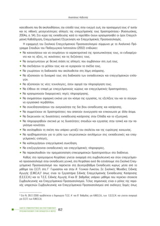 êáôåýèõíóç ðïõ èá áêïëïõèÞóïõí, ôçí åßóïäü ôïõò óôçí åíåñãü æùÞ, ôçí ðñïóáñìïãÞ ôïõò ó’ áõôÞí
êáé ôéò ðéèáíÝò ìåôáãåíÝóôåñåò áëëáãÝò ôçò åðáããåëìáôéêÞò ôïõò äñáóôçñéüôçôáò» (ÊáóóùôÜêçò,
2004á, ó. 54). Óôï ÷þñï ôçò åêðáßäåõóçò êáôÜ ôï ðáñåëèüí Ý÷ïõí ÷ñçóéìïðïéçèåß ïé üñïé: Åðáããåë-
ìáôéêÞ ÊáèïäÞãçóç, ÅðáããåëìáôéêÞ Åîåñåýíçóç êáé Åðáããåëìáôéêüò Ðñïóáíáôïëéóìüò.
Ç åöáñìïãÞ ôïõ Ó÷ïëéêïý Åðáããåëìáôéêïý Ðñïóáíáôïëéóìïý óýìöùíá ìå ôï Áíáëõôéêü Ðñü-
ãñáììá Óðïõäþí ôïõ Ðáéäáãùãéêïý Éíóôéôïýôïõ (2002) åðéäéþêåé:
• Íá êáôáíïÞóïõí êáé íá åêôéìÞóïõí ôá ÷áñáêôçñéóôéêÜ ôçò ðñïóùðéêüôçôáò ôïõò, ôá åíäéáöÝñï-
íôá êáé ôéò áîßåò, ôéò éêáíüôçôåò êáé ôéò äåîéüôçôåò ôïõò.
• Íá áíôéìåôùðßæïõí ìå èåôéêÞ óôÜóç ôéò áëëáãÝò ðïõ óõìâáßíïõí óôç æùÞ ôïõò.
• Íá ó÷åäéÜæïõí ôï ìÝëëïí ôïõò êáé íá éåñáñ÷ïýí ôá ó÷Ýäéá ôïõò.
• Íá ãíùñßóïõí ôç äéáäéêáóßá ðïõ áêïëïõèåßôáé óôç ëÞøç áðüöáóçò.
• Íá áîéïðïéïýí ôï äõíáìéêü ôïõò óôç äéáäéêáóßá ôùí åêðáéäåõôéêþí êáé åðáããåëìáôéêþí åðéëï-
ãþí.
• Íá áîéïðïéïýí ôéò íÝåò ôå÷íïëïãßåò, üóïí áöïñÜ ôçí ðëçñïöüñçóç ôïõò.
• Íá Ýëèïõí óå åðáöÞ ìå åðáããåëìáôéêïýò ÷þñïõò êáé åðáããåëìáôéêÝò äñáóôçñéüôçôåò.
• Íá ÷ñçóéìïðïéïýí äéáöïñåôéêÝò ðçãÝò ðëçñïöüñçóçò.
• Íá ó÷çìáôßóïõí óöáéñéêÞ åéêüíá ãéá ôïí êüóìï ôçò åñãáóßáò, ôéò åîåëßîåéò ôïõ êáé ôï óýã÷ñï-
íï åñãáóéáêü ðåñéâÜëëïí.
• Íá óõíåéäçôïðïéÞóïõí ôçí áíáãêáéüôçôá ôçò äéá âßïõ åêðáßäåõóçò êáé êáôÜñôéóçò.
• Íá óõììåôÝ÷ïõí óå äñáóôçñéüôçôåò ðïõ áðáéôïýí óõíåñãáóßá êáé åðéêïéíùíßá ìå Üëëá Üôïìá.
• Íá äéåñåõíïýí ôéò äõíáôüôçôåò åêðáßäåõóçò-êáôÜñôéóçò óôçí ÅëëÜäá êáé ôï åîùôåñéêü.
• Íá ðëçñïöïñçèïýí ó÷åôéêÜ ìå ôéò äõíáôüôçôåò óðïõäþí êáé åñãáóßáò óôçí ôïðéêÞ êáé ôçí ðá-
ãêüóìéá êïéíüôçôá.
• Íá áíôéëçöèïýí ôç ó÷Ýóç ðïõ õðÜñ÷åé ìåôáîý ôïõ ó÷ïëåßïõ êáé ôçò åõñýôåñçò êïéíùíßáò.
• Íá ðñïâëçìáôéóôïýí ãéá ôï ñüëï ôùí óôåñåïôõðéêþí áíôéëÞøåùí óôéò åêðáéäåõôéêÝò êáé åðáã-
ãåëìáôéêÝò åðéëïãÝò.
• Íá êáëëéåñãÞóïõí åðáããåëìáôéêÞ óõíåßäçóç.
• Íá åðåîåñãÜæïíôáé åêðáéäåõôéêÝò êáé åðáããåëìáôéêÝò ðëçñïöïñßåò.
• Íá ðáñáêïëïõèïýí ôçí ðñáãìáôïðïßçóç åðé÷åéñçìáôéêþí äñáóôçñéïôÞôùí óôï äéáäßêôõï.
Êáèþò óôï ðñïçãïýìåíï ÊåöÜëáéï ãßíåôáé áíáöïñÜ óôç óõìâïõëåõôéêÞ êáé óôïí åðáããåëìáôé-
êü ðñïóáíáôïëéóìü óôçí åêðáßäåõóç ãåíéêÜ, óôï ÊåöÜëáéï áõôü èá åóôéÜóïõìå óôï Ó÷ïëéêü Åðáã-
ãåëìáôéêü Ðñïóáíáôïëéóìü ðïõ ðáñÝ÷åôáé óôç ÄåõôåñïâÜèìéá Åêðáßäåõóç êõñßùò ìÝóá áðü ôï
ìÜèçìá ôïõ Ó.Å.Ð. óôç Ã´ Ãõìíáóßïõ êáé óôçí Á´ Ãåíéêïý Ëõêåßïõ. Óå Ó÷ïëéêÝò ÌïíÜäåò ÅéäéêÞò
ÁãùãÞò (Ó.Ì.Å.Á.)3 üðùò åßíáé ôá ÅñãáóôÞñéá ÅéäéêÞò ÅðáããåëìáôéêÞò Åêðáßäåõóçò ÊáôÜñôéóçò
(Å.Å.Å.Å.Ê.) êáé ôá Ô.Å.Å. ÅéäéêÞò ÁãùãÞò Á´êáé Â´ âáèìßäáò õðÜñ÷åé ìÜèçìá ðïõ ðåñéÝ÷åé óôïé÷åßá
ÓõìâïõëåõôéêÞò êáé Åðáããåëìáôéêïý Ðñïóáíáôïëéóìïý. ÔÝëïò óçìáíôéêüò åßíáé ï ñüëïò ôçò ðáñï-
÷Þò õðçñåóéþí ÓõìâïõëåõôéêÞò êáé Åðáããåëìáôéêïý Ðñïóáíáôïëéóìïý áðü áíÜëïãåò äïìÝò üðùò
ÏÄÇÃÏÓ ÓÕÌÂÏÕËÅÕÔÉÊÇÓ ÊÁÉ ÅÐÁÃÃÅËÌÁÔÉÊÏÕ
ÐÑÏÓÁÍÁÔÏËÉÓÌÏÕ ÓÔÇÍ ÅÊÐÁÉÄÅÕÓÇ-Á´ ÌÅÑÏÓ
82
ÁíáóôÜóéïò ÁóâåóôÜò
3 Óôï N. 2817/2000 ðñïâëÝðåôáé ç äçìéïõñãßá Ô.Å.Å. Á´ êáé Â´ Âáèìßäáò ãéá Á.Ì.Å.Å.Á., ôùí Å.Å.Å.Å.Ê. êáé ãßíåôáé áíáöïñÜ
ãéá Ó.Å.Ð. ôùí Á.Ì.Å.Å.Á.
 