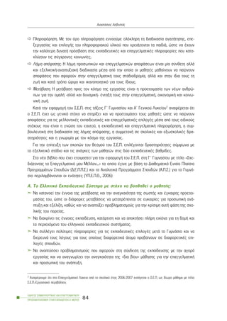 Ðëçñïöüñçóç. Ìå ôïí üñï ðëçñïöüñçóç åííïïýìå ïëüêëçñç ôç äéáäéêáóßá áíáæÞôçóçò, åðå-
îåñãáóßáò êáé åðéëïãÞò ôïõ ðëçñïöïñéáêïý õëéêïý ðïõ ÷ñåéÜæïíôáé ôá ðáéäéÜ, þóôå íá Ý÷ïõí
ôçí êáëýôåñç äõíáôÞ ðñüóâáóç óôéò åêðáéäåõôéêÝò êáé åðáããåëìáôéêÝò ðëçñïöïñßåò ðïõ êáôá-
êëýæïõí ôéò óýã÷ñïíåò êïéíùíßåò.
ËÞøç áðüöáóçò. Ç ëÞøç ðñïóùðéêþí êáé åðáããåëìáôéêþí áðïöÜóåùí åßíáé ìßá óýíèåôç áëëÜ
êáé åîåëéêôéêÞ-áíáðôõîéáêÞ äéáäéêáóßá ìÝóá áðü ôçí ïðïßá ïé ìáèçôÝò ìáèáßíïõí íá ðáßñíïõí
áðïöÜóåéò ðïõ áöïñïýí óôçí åðáããåëìáôéêÞ ôïõò óôáäéïäñïìßá, áëëÜ êáé óôçí ßäéá ôïõò ôç
æùÞ êáé êáôÜ ôñüðï þñéìï êáé éêáíïðïéçôéêü ãéá ôïõò ßäéïõò.
ÌåôÜâáóç. Ç ìåôÜâáóç ðñïò ôïí êüóìï ôçò åñãáóßáò åßíáé ç ðñïåôïéìáóßá ôùí íÝùí áíèñþ-
ðùí ãéá ôçí ïìáëÞ -áëëÜ êáé äõíáìéêÞ- ÝíôáîÞ ôïõò óôçí åðáããåëìáôéêÞ, ïéêïíïìéêÞ êáé êïéíù-
íéêÞ æùÞ.
ÊáôÜ ôçí åöáñìïãÞ ôïõ Ó.Å.Ð. óôéò ôÜîåéò Ã´ Ãõìíáóßïõ êáé Á´ Ãåíéêïý Ëõêåßïõ7 áíáöÝñåôáé üôé
ï Ó.Å.Ð. Ý÷åé ùò ãåíéêü óôü÷ï íá óôçñßîåé êáé íá ðñïåôïéìÜóåé ôïõò ìáèçôÝò þóôå íá ðáßñíïõí
áðïöÜóåéò ãéá ôéò ìåëëïíôéêÝò åêðáéäåõôéêÝò êáé åðáããåëìáôéêÝò åðéëïãÝò ìÝóá áðü ôïõò åéäéêïýò
óôü÷ïõò ðïõ åßíáé ç ãíþóç ôïõ åáõôïý, ç åêðáéäåõôéêÞ êáé åðáããåëìáôéêÞ ðëçñïöüñçóç, ç óõì-
âïõëåõôéêÞ óôç äéáäéêáóßá ôçò ëÞøçò áðüöáóçò, ç óõììåôï÷Þ óå ó÷ïëéêÝò êáé åîùó÷ïëéêÝò äñá-
óôçñéüôçôåò êáé ç ãíùñéìßá ìå ôïí êüóìï ôçò åñãáóßáò.
Ãéá ôçí åðßôåõîç ôùí óêïðþí ôïõ èåóìïý ôïõ Ó.Å.Ð. åðéëÝãïíôáé äñáóôçñéüôçôåò óýìöùíá ìå
ôï åîåëéêôéêü óôÜäéï êáé ôéò áíÜãêåò ôùí ìáèçôþí óôéò äýï åêðáéäåõôéêÝò âáèìßäåò.
Óôï íÝï âéâëßï ðïõ Ý÷åé åôïéìáóôåß ãéá ôçí åöáñìïãÞ ôïõ Ó.Å.Ð. óôç Ã´ Ãõìíáóßïõ ìå ôßôëï «Ó÷å-
äéÜæïíôáò ôï Åðáããåëìáôéêü ìïõ ÌÝëëïí...» ôï ïðïßï Ýãéíå ìå âÜóç ôï Äéáèåìáôéêü Åíéáßï Ðëáßóéï
ÐñïãñáììÜôùí Óðïõäþí (Ä.Å.Ð.Ð.Ó.) êáé ôá ÁíáëõôéêÜ ÐñïãñÜììáôá Óðïõäþí (Á.Ð.Ó.) ãéá ôï ÃõìíÜ-
óéï ðåñéëáìâÜíïíôáé ïé åíüôçôåò (ÕÐ.Å.Ð.È., 2006):
Á. Ôï Åëëçíéêü Åêðáéäåõôéêü Óýóôçìá ìå óôü÷ï íá âïçèçèåß ï ìáèçôÞò:
Íá êáôáíïåß ôçí Ýííïéá ôçò ìåôÜâáóçò êáé ôçí áíáãêáéüôçôá ôçò óùóôÞò êáé Ýãêáéñçò ðñïåôïé-
ìáóßáò ôïõ, þóôå ïé äéÜöïñåò ìåôáâÜóåéò íá ìåôáôñÝðïíôáé óå åõêáéñßåò ãéá ðñïóùðéêÞ áíÜ-
ðôõîç êáé åîÝëéîç, êáèþò êáé íá áíáðôýîåé ðñïâëçìáôéóìïýò ãéá ôçí êñßóéìç áõôÞ öÜóç ôçò ó÷ï-
ëéêÞò ôïõ ðïñåßáò.
Íá äéáêñßíåé ôéò Ýííïéåò åêðáßäåõóç, êáôÜñôéóç êáé íá áðïêôÞóåé ðëÞñç åéêüíá ãéá ôç äïìÞ êáé
ôï ðåñéå÷üìåíï ôïõ åëëçíéêïý åêðáéäåõôéêïý óõóôÞìáôïò.
Íá óõëëÝãåé ðïëýôéìåò ðëçñïöïñßåò ãéá ôéò åêðáéäåõôéêÝò åðéëïãÝò ìåôÜ ôï ÃõìíÜóéï êáé íá
äéåñåõíÜ ôïõò ëüãïõò ãéá ôïõò ïðïßïõò äéáöïñåôéêÜ Üôïìá ðñïâáßíïõí óå äéáöïñåôéêÝò åðé-
ëïãÝò óðïõäþí.
Íá áíáðôýóóåé ðñïâëçìáôéóìïýò ðïõ áöïñïýí óôç óýíäåóç ôçò åêðáßäåõóçò ìå ôçí áãïñÜ
åñãáóßáò êáé íá áíáãíùñßæåé ôçí áíáãêáéüôçôá ôçò «äéá âßïõ» ìÜèçóçò ãéá ôçí åðáããåëìáôéêÞ
êáé ðñïóùðéêÞ ôïõ áíÜðôõîç.
ÏÄÇÃÏÓ ÓÕÌÂÏÕËÅÕÔÉÊÇÓ ÊÁÉ ÅÐÁÃÃÅËÌÁÔÉÊÏÕ
ÐÑÏÓÁÍÁÔÏËÉÓÌÏÕ ÓÔÇÍ ÅÊÐÁÉÄÅÕÓÇ-Á´ ÌÅÑÏÓ
84
ÁíáóôÜóéïò ÁóâåóôÜò
7 ÁíáöÝñïõìå üôé óôï Åðáããåëìáôéêü Ëýêåéï áðü ôï ó÷ïëéêü Ýôïò 2006-2007 åéóÜãåôáé ï Ó.Å.Ð. ùò äßùñï ìÜèçìá ìå ôßôëï
Ó.Å.Ð.-Åñãáóéáêü ðåñéâÜëëïí.
 