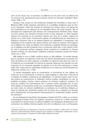 áõôïß ðïõ äåí îÝñïõí ðþò íá óõíå÷ßóïõí íá ìáèáßíïõí êáé Ýôóé ìÝíïõí ðßóù êáé êüâïíôáé áðü
ôïí êïéíùíéêü éóôü, äçìéïõñãþíôáò ìýñéá êïéíùíéêÜ, ðïëéôéêÜ êáé ïéêïíïìéêÜ ðñïâëÞìáôá» (Íáíü-
ðïõëïò, 2006, ó. 57).
Æçôïýìåíï åßíáé, ùóôüóï, ìå ðïéá åêðáéäåõôéêÜ óõóôÞìáôá èá åðéôåõ÷èïýí ïé óôü÷ïé áõôïß. Ï
Ìáêëïýáí (1964), ó÷åäüí ðñïöçôéêÜ, ðáñáôçñïýóå üôé ç ôñéôïâÜèìéá åêðáßäåõóç, ìÝ÷ñé ôçí Ýëåõ-
óç ôçò «çëåêôñéêÞò» åðï÷Þò Þôáí ðñïíüìéï êáé ðïëõôÝëåéá ôùí åýðïñùí ôÜîåùí, åíþ óÞìåñá Ý÷åé
ãßíåé áíáãêáéüôçôá ãéá ôçí ðáñáãùãÞ êáé ôçí åîáóöÜëéóç èÝóçò óôçí áãïñÜ åñãáóßáò. «Ìå ôïí
áõôïìáôéóìü äåí åîáöáíßæïíôáé ìüíï äïõëåéÝò ïýôå åðáíåìöáíßæïíôáé ðïëýðëïêïé ñüëïé. ÕðÜñ÷åé
Ýíá ïéêåßï ðñüôõðï óôçí çëåêôñéêÞ ôå÷íïëïãßá ãåíéêÜ ôï ïðïßï åîáöáíßæåé ôéò ðáëéÝò äéáöïñÝò
áíÜìåóá óôçí êïõëôïýñá êáé ôçí ôå÷íïëïãßá, áíÜìåóá óôçí ôÝ÷íç êáé ôï åìðüñéï, áíÜìåóá óôç
äïõëåéÜ êáé ôç ó÷üëç. Áéþíåò åîåéäéêåõôéêÞò Ýìöáóçò óôç äéáðáéäáãþãçóç êáé ôáêôïðïßçóç ôùí
äåäïìÝíùí ôåëåéþíïõí ôþñá ìå ôçí áêáñéáßá áíÜêôçóç ôùí ðëçñïöïñéþí. Ï áõôïìáôéóìüò åßíáé
ðëçñïöïñßá êáé äåí ôåñìáôßæåé ìüíï êÜðïéåò äïõëåéÝò óôïí êüóìï ôçò åñãáóßáò, áëëÜ ôåñìáôßæåé
êáé ôá ìáèÞìáôá óôïí êüóìï ôçò ìÜèçóçò. Óôçí åêðáßäåõóç ç óõìâáôéêÞ äéÜêñéóç ôïõ ðñïãñÜììá-
ôïò óå ìáèÞìáôá åßíáé Þäç îåðåñáóìÝíç üóï ôï ìåóáéùíéêü trivium (äçë. ïé ôñåéò âáóéêÝò åðéóôÞ-
ìåò êáôÜ ôç ìåóáéùíéêÞ áíôßëçøç: ãñáììáôéêÞ, ëïãéêÞ, ñçôïñéêÞ) êáé ôï quadrivium (ïé ôÝóóåñéò
áíþôáôåò åðéóôÞìåò ôùí ðáíåðéóôçìßùí: áñéèìçôéêÞ, ãåùìåôñßá, áóôñïíïìßá, ìïõóéêÞ) ôçò ÁíáãÝí-
íçóçò!» (ü.ð., ó. 419).
ÊÜèå ìÜèçìá áí ãßíåé óå âÜèïò óõíäÝåôáé áìÝóùò ìå Üëëá ìáèÞìáôá. «Ôá ó÷ïëéêÜ ðñïãñÜì-
ìáôá áí óõíå÷ßóïõí íá óôçñßæïíôáé êé Üëëï ðÜíù óôá ðñüôõðá êáôáêåñìáôéóìïý êáé áðïõóßáò óýí-
äåóçò èá âãÜëïõí Ýíá ðïëßôç áíÞìðïñï íá êáôáëÜâåé ôïí êõâåñíéêü ÷þñï ìÝóá óôïí ïðïßï æåé.
Ç åêðáßäåõóç ãéá íá áíôáðïêñéèåß óôá ðñüôõðá ôçò ìç÷áíéêÞò ðáñáãùãÞò åß÷å áðïêôÞóåé ôïí êáôá-
êåñìáôéóìü êáé ôïí êáôáôìçôéêü ÷áñáêôÞñá ôçò ìç÷áíÞò. Áí êáé äåí Þôáí áíáìåíüìåíï, ï áõôïìá-
ôéóìüò êÜíåé õðï÷ñåùôéêÞ ôçí öéëåëåýèåñç åêðáßäåõóç êáé ôçí áíÜãêç ãéá óõíïëéêÞ èåþñçóç ôçò
áíèñùðéíÞò åíüôçôáò» (ü.ð., ó. 420).
Ôá ó÷ïëéêÜ ðñïãñÜììáôá ðñÝðåé íá óõã÷ñïíéóôïýí, íá óõíôïíéóôïýí ìå ôïõò ñõèìïýò ôçò
åðï÷Þò ìáò êáé íá åíóôåñíéóôïýí ôï ðíåýìá ôçò, áßôçìá êõñßáñ÷ï óå ÷þñåò üðùò ç äéêÞ ìáò ìå
ôá æçôÞìáôá ôçò Ðáéäåßáò íá âñßóêïíôáé õðü áìöéóâÞôçóç. «Tï Åëëçíéêü ó÷ïëåßï åõíïåß ôçí áôï-
ìéêÞ åñãáóßá êáé åðéêåíôñþíåôáé óå äéáäéêáóßåò ìåëÝôçò (óõíÞèùò áðïóôÞèéóçò) ôïõ åíüò êáé
ìïíáäéêïý åã÷åéñéäßïõ, åðßëõóçò ôõðéêþí áóêÞóåùí êáé åêôÝëåóçò óõìâáôéêþí åñãáóéþí. Óôç
÷þñá ìáò ïé ìáèçôÝò äåí ðñïåôïéìÜæïíôáé áðü ôï åõñýôåñï ó÷ïëéêü ðñüãñáììá þóôå íá åñãá-
óôïýí ïìáäéêÜ, íá óõíåñãáóôïýí ìåôáîý ôïõò, íá áíáæçôÞóïõí ðëçñïöïñßåò êáé õëéêü áðü äéÜöï-
ñåò ðçãÝò (åêôüò ôïõ ó÷ïëéêïý ðåñéâÜëëïíôïò), íá áíáëýóïõí êáé íá óõíèÝóïõí äåäïìÝíá, ìå
óôü÷ï ôçí áíÜðôõîç ìéáò ðñùôüôõðçò åñãáóßáò. Áðü ôçí Üðïøç áõôÞ, ç åöáñìïãÞ ôùí Ðñïãñáì-
ìÜôùí ÓõìâïõëåõôéêÞò êáé Åðáããåëìáôéêïý Ðñïóáíáôïëéóìïý óå åêðáéäåõôéêÝò ìïíÜäåò, áðïôåëåß
ìéá êáéíïôïìßá»3.
Óôá íÝá ÄéáèåìáôéêÜ Åíéáßá Ðëáßóéá ÐñïãñáììÜôùí Óðïõäþí (Ä.Å.Ð.Ð.Ó.), êáèþò êáé ôá Áíáëõôé-
êÜ ÐñïãñÜììáôá Óðïõäþí (Á.Ð.Ó.) ôùí äéáöüñùí áíôéêåéìÝíùí ôïíßæåôáé üôé «ç çèéêÞ, ðíåõìáôéêÞ,
åðáããåëìáôéêÞ êáé öõóéêÞ áãùãÞ ôùí ìáèçôþí óõìâÜëëåé óôçí äéáìüñöùóç ïëïêëçñùìÝíùí ðñï-
óùðéêïôÞôùí ðïõ áðïäßäïõí éäéáßôåñç óçìáóßá óôçí áîßá ôçò áíèñþðéíçò æùÞò, ôùí äéêáéùìÜôùí
ÏÄÇÃÏÓ ÓÕÌÂÏÕËÅÕÔÉÊÇÓ ÊÁÉ ÅÐÁÃÃÅËÌÁÔÉÊÏÕ
ÐÑÏÓÁÍÁÔÏËÉÓÌÏÕ ÓÔÇÍ ÅÊÐÁÉÄÅÕÓÇ-Á´ ÌÅÑÏÓ
30
¢ííá ÐáôåóôÞ
3 ÐáñáôÞñçóç åêðáéäåõôéêïý óôï ÐáëáéïêñáóÜò, Ó., ÐáôåóôÞ ¢., ÁíôùíéÜäïõ, Ì., Êáëýâåæá, Ó. (2004) 3ï Ê.Ð.Ó. 2ï Å.Ð.Å.Á.Å.Ê.
ÐñÜîç 2.4.1å ¸êèåóç Áîéïëüãçóçò ÐéëïôéêÞò ÅöáñìïãÞò ¸ñãïõ. ÅöáñìïãÞ ôùí ÐñïãñáììÜôùí ÓõìâïõëåõôéêÞò êáé Åðáã-
ãåëìáôéêïý Ðñïóáíáôïëéóìïý óå ÅêðáéäåõôéêÝò ìïíÜäåò, ÁèÞíá: Ðáéäáãùãéêü Éíóôéôïýôï.
 