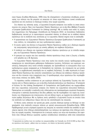 ôéêïý ×þñïõ (ÓõíèÞêç Ìðïëþíéáò, 1999) üðïõ èá åîáóöáëéóôåß ç äõíáôüôçôá åëåýèåñçò ìåôáêß-
íçóçò ôùí ðïëéôþí ðïõ èá ìðïñïýí íá áðïêôïýí óå üðïéá ÷þñá èåëÞóïõí ôõðéêÜ åêðáéäåõôéêÜ
ðñïóüíôá êáé óôç óõíÝ÷åéá ôï äéêáßùìá Ýíôáîçò óôçí áãïñÜ åñãáóßáò.
Óôï ðëáßóéï ôçò ðïëéôéêÞò áõôÞò, ç ÅõñùðáúêÞ ÅðéôñïðÞ êáôÜñôéóå Ýíá ó÷Ýäéï ôï ïðïßï áðïôõ-
ðþíåôáé óôï êåßìåíï Ðñïò Ýíá Åõñùðáúêü Ðëáßóéï Ðñïóüíôùí ãéá ôç Äéá Âßïõ ÌÜèçóç (Towards
a European Qualifications Framework for Lifelong Learning)7. Ìå ôï ó÷Ýäéï áõôü êáëåß ôéò ÷þñåò
ðïõ óõììåôÝ÷ïõí óôï Ðñüãñáììá «Åêðáßäåõóç êáé ÊáôÜñôéóç 2010» íá îåêéíÞóïõí äéáäéêáóßåò
äéáâïýëåõóçò ó÷åôéêÜ ìå ôï ðñïôåéíüìåíï åõñùðáúêü ðëáßóéï, ôá åèíéêÜ êáé ôá êëáäéêÜ ðëáßóéá
ðñïóüíôùí êáé ôç óýíäåóÞ ôïõò áíôßóôïé÷á ìå ôï åõñùðáúêü. ÂáóéêÜ óçìåßá åßíáé ôá áêüëïõèá:
• Ç ÷ñçóôéêüôçôá ôïõ Åõñùðáúêïý Ðëáéóßïõ Ðñïóüíôùí (European Qualifications Framework) ãéá
ôïõò ðïëßôåò, ôéò åðé÷åéñÞóåéò êáé ôïõò åìðëåêüìåíïõò öïñåßò.
• Ïé êïéíÝò áñ÷Ýò ðïõ äéÝðïõí ôï Åõñùðáúêü Ðëáßóéï Ðñïóüíôùí êáèþò êáé ç éäéáßôåñç óçìáóßá
ôçò áíáãíþñéóçò ðñïãåíÝóôåñçò ìç ôõðéêÞò ìÜèçóçò êáé êïìâéêþí äåîéïôÞôùí.
• Ç óýíäåóç ôùí åèíéêþí êáé ôïìåáêþí (êëáäéêþí) ðëáéóßùí ðñïóüíôùí ìå ôá åðßðåäá áíáöï-
ñÜò ôïõ Åõñùðáúêïý Ðëáéóßïõ Ðñïóüíôùí.
• Ç åìðåéñßá ôùí ÷ùñþí ðïõ Ý÷åé áíáðôýîåé ðëáßóéá ðñïóüíôùí üðùò åßíáé: ç Óêùôßá, ç Ïõáëßá,
ç Â. Éñëáíäßá êáé ç Ì. Âñåôáíßá.
Ôï Åõñùðáúêü Ðëáßóéï Ðñïóüíôùí åßíáé óôçí ïõóßá Ýíá óýíïëï êïéíþí ðñïäéáãñáöþí ðïõ
áíáöÝñïíôáé óå áðïôåëÝóìáôá ìáèçóéáêþí äéáäéêáóéþí (ãíþóåéò, äåîéüôçôåò êáé åõñýôåñåò éêá-
íüôçôåò), äéáðåñíïýí ïêôþ êïéíÜ åðßðåäá áíáöïñÜò êáé ðñïûðïèÝôïõí ôç óõíåñãáóßá üëùí ôùí
åìðëåêüìåíùí ìåñþí áíáöïñéêÜ ìå ôç äéáóöÜëéóç ôçò ðïéüôçôáò, ôçí åðéêýñùóç ôçò ìç ôõðéêÞò
ìÜèçóçò, ôç óõìâïõëåõôéêÞ õðïóôÞñéîç êáé ôéò êïìâéêÝò äåîéüôçôåò. Óå êÜèå ðåñßðôùóç ôï Åõñù-
ðáúêü Ðëáßóéï Ðñïóüíôùí äåí áðïôåëåß õðïêáôÜóôáôï ôùí åèíéêþí êáé êëáäéêþí ðëáéóßùí ðñïóü-
íôùí êáé äåí óôï÷åýåé óôçí åíáñìüíéóç ôïõò. Ï ðñïóäéïñéóìüò íÝùí ðñïóüíôùí äåí ðåñéëáìâÜ-
íåôáé óôïõò óôü÷ïõò ôïõ (ÄÝäå, 2005).
Ôï ðáñáðÜíù ó÷Ýäéï åíôÜóóåôáé óå ìéá åõñýôåñç ðïëéôéêÞ ôçò ÅõñùðáúêÞò ¸íùóçò ðïõ õëï-
ðïéåßôáé áðü ôï Ðëáßóéï ÄñÜóåùí ãéá ôç Äéá Âßïõ ÁíÜðôõîç ÄåîéïôÞôùí êáé Ðñïóüíôùí (Framework
of Actions for the Lifelong Development of Competences and Qualifications) êáé óõìöùíÞèçêå
áðü ôïõò åõñùðáßïõò êïéíùíéêïýò åôáßñïõò óôï ðëáßóéï ôïõ åõñùðáúêïý êïéíùíéêïý äéáëüãïõ.
ÐñïêåéìÝíïõ íá åíéó÷õèåß ç áíÜðôõîç åíüò åéäéêåõìÝíïõ êáé ðñïóáñìüóéìïõ åñãáôéêïý äõíáìéêïý,
åðé÷åéñåßôáé ç áíÜðôõîç äõíáôïôÞôùí äéá âßïõ ìÜèçóçò ðïõ èá ðåñéëáìâÜíåé ôïí ôïìÝá ôçò ôå÷íï-
ëïãßáò, ôùí ðëçñïöïñéþí êáé åðéêïéíùíéþí, üóï êáé Üëëïõò ôïìåßò, ìå Ýìöáóç ôçí áíÜðôõîç Þ âåë-
ôßùóç ïìÜäáò äåîéïôÞôùí. Ìå ôéò äñÜóåéò áõôÝò öéëïäïîåß ç ÅõñùðáúêÞ ¸íùóç íá åðéôý÷åé ôüóï
ôçí áíÜðôõîç ôùí áíèñùðßíùí ðüñùí üóï êáé ôçí êáôáðïëÝìçóç ôçò áíåñãßáò.
Ïé èÝóåéò áõôÝò áðáéôïýí ôçí êñéôéêÞ ìáò ìáôéÜ, ãåãïíüò éäéáßôåñá êñßóéìï áí èÝëïõìå íá áíá-
öåñüìáóôå óôçí áíÜðôõîç åíåñãþí ðïëéôþí ìå êñéôéêÞ êïéíùíéïãíùóßá (Êïóìßäïõ-Hardy, 1999).
Ðñïâëçìáôéóìü ãåííÜ ç êõñßáñ÷ç åñìçíåßá ôçò áíåñãßáò óå êïéíïôéêü åðßðåäï ðïõ áðïäßäåé ôï öáé-
íüìåíï áöåíüò óôçí Ýëëåéøç áðáó÷ïëçóéìüôçôáò ôùí áíÝñãùí êáé áöåôÝñïõ óôçí Ýëëåéøç åõåëé-
îßáò ôçò áãïñÜò åñãáóßáò. Õðïóôçñßæåôáé üôé ç áíåñãßá, êõñßùò ôùí íÝùí êáé ðôõ÷éïý÷ùí, äåí ïöåß-
ëåôáé óôçí Ýëëåéøç èÝóåùí åñãáóßáò õøçëþí åêðáéäåõôéêþí áðáéôÞóåùí áëëÜ óôçí áíéêáíüôçôá
ÏÄÇÃÏÓ ÓÕÌÂÏÕËÅÕÔÉÊÇÓ ÊÁÉ ÅÐÁÃÃÅËÌÁÔÉÊÏÕ
ÐÑÏÓÁÍÁÔÏËÉÓÌÏÕ ÓÔÇÍ ÅÊÐÁÉÄÅÕÓÇ-Á´ ÌÅÑÏÓ
34
¢ííá ÐáôåóôÞ
7 Ç ðáñïõóßáóç ôïõ ó÷åäßïõ Ýãéíå óôï óõíÝäñéï ðïõ ðñáãìáôïðïéÞèçêå óôç Ãëáóêþâç óôéò 22-23/9/2005 ìå èÝìá «Ðëáß-
óéï ðñïóüíôùí óôçí Åõñþðç - ìÜèçóç ðÝñá ôùí óõíüñùí», óôï ðëáßóéï ôçò âñåôáíéêÞò ðñïåäñßáò.
 