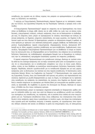 åêðáßäåõóç, ôçí åñãáóßá êáé óå Üëëïõò ÷þñïõò ðïõ ìðïñïýí íá ÷ñçóéìïðïéÞóïõí Þ íá ìÜèïõí
áõôÝò ôéò äåîéüôçôåò êáé éêáíüôçôåò.
Ôé ïñßæåôáé ùò Åðáããåëìáôéêüò Ðñïóáíáôïëéóìüò óÞìåñá; Óýìöùíá ìå ôéò ðñüóöáôåò áíáöï-
ñÝò ôïõ Ï.Ï.Ó.Á., ôçò ÅõñùðáúêÞò ÅðéôñïðÞò êáé ôçò Ðáãêüóìéáò ÔñÜðåæáò ï ïñéóìüò åßíáé ï áêü-
ëïõèïò:
«Ï Åðáããåëìáôéêüò Ðñïóáíáôïëéóìüò9 áöïñÜ óå õðçñåóßåò êáé óå äñáóôçñéüôçôåò ðïõ Ý÷ïõí
óôü÷ï íá âïçèÞóïõí ôá Üôïìá, êÜèå çëéêßáò êáé óå êÜèå óôÜäéï ôçò æùÞò ôïõò íá êÜíïõí åêðáé-
äåõôéêÝò, åðáããåëìáôéêÝò åðéëïãÝò, åðéëïãÝò êáôÜñôéóçò, üðùò êáé íá äéá÷åéñéóôïýí ôç óôáäéïäñï-
ìßá ôïõò. Ïé õðçñåóßåò áõôÝò ìðïñåß íá ðñïóöÝñïíôáé óå ó÷ïëåßá, ðáíåðéóôÞìéá êáé êïëÝãéá, óå
êÝíôñá êáôÜñôéóçò, óå äçìüóéåò õðçñåóßåò áðáó÷üëçóçò, óôï ÷þñï åñãáóßáò, óôï äçìüóéï Þ åèå-
ëïíôéêü ôïìÝá êáé óôïí éäéùôéêü. Ïé äñáóôçñéüôçôåò ìðïñïýí íá õëïðïéïýíôáé áôïìéêÜ Þ ïìáäéêÜ, íá
åßíáé ðñüóùðï ìå ðñüóùðï Þ óå áðüóôáóç (ôçëåöùíéêÝò ãñáììÝò âïÞèåéáò êáé äéáäéêôõáêÝò õðç-
ñåóßåò). ÓõìðåñéëáìâÜíïõí ðáñï÷Þ åðáããåëìáôéêÞò ðëçñïöüñçóçò [Ýíôõðç, çëåêôñïíéêÞ (ÉCT-
based) êáé óå Üëëåò ìïñöÝò], åñãáëåßá ôïðïèÝôçóçò êáé áõôï-ôïðïèÝôçóçò, ÓõìâïõëåõôéêÝò óõíå-
íôåýîåéò, ÐñïãñÜììáôá Åðáããåëìáôéêïý Ðñïóáíáôïëéóìïý (ãéá íá âïçèÞóïõí ôá Üôïìá íá áíáðôý-
îïõí ôçí áõôïãíùóßá ôïõò, íá ðëçñïöïñçèïýí ãéá ôéò äõíáôüôçôåò ðïõ õðÜñ÷ïõí êáé íá áíáðôýîïõí
äåîéüôçôåò äéá÷åßñéóçò ôçò óôáäéïäñïìßáò), ðñïãñÜììáôá äïêéìÞò (ãéá íá äïêéìÜóïõí ôéò åðéëïãÝò
ôïõò ðñéí ôéò õëïðïéÞóïõí), ðñïãñÜììáôá áíáæÞôçóçò åñãáóßáò êáé õðçñåóßåò ìåôÜâáóçò».
Ç ðáñï÷Þ õðçñåóéþí Ðñïóáíáôïëéóìïý óôï åêðáéäåõôéêü óýóôçìá, éäéáßôåñá óå ó÷ïëéêü åðßðå-
äï áëëÜ êáé óôï óýóôçìá êáôÜñôéóçò Ý÷åé íá ðáßîåé ïõóéáóôéêü ñüëï þóôå íá åîáóöáëßóåé ôï ãåãï-
íüò üôé ïé åðáããåëìáôéêÝò êáé ïé åêðáéäåõôéêÝò áðïöÜóåéò ôùí íÝùí íá Ý÷ïõí ãåñÝò âÜóåéò,
êáèþò, åðßóçò íá ôïõò âïçèÞóåé íá áíáðôýîïõí áðïôåëåóìáôéêÝò äåîéüôçôåò äéá÷åßñéóçò óôáäéï-
äñïìßáò. ÐáñÜëëçëá, áðïôåëåß åñãáëåßï-êëåéäß ãéá ôá åêðáéäåõôéêÜ éäñýìáôá êáé ãéá ôïõò öïñåßò
êáôÜñôéóçò þóôå íá âåëôéþóïõí ôçí ðïéüôçôá êáé óôçí ðáñï÷Þ åêðáßäåõóçò. Ïé äéáðéóôþóåéò áõôÝò
áðïôåëïýí âáóéêÝò èÝóåéò ôïõ Óõìâïõëßïõ ôçò Åõñþðçò10. Ï Ðñïóáíáôïëéóìüò óôéò ÷þñåò-ìÝëç
ôçò ÅõñùðáúêÞò ¸íùóçò, üðùò Ý÷åé äéáðéóôùèåß áðü Ýñåõíåò êáé ìåëÝôåò ðïõ ðáñïõóéÜæïíôáé óôç
óõíÝ÷åéá, ðáñÝ÷åôáé ìå ìåãÜëç äéáöïñïðïßçóç ùò ðñïò ôéò äïìÝò, ôá óõóôÞìáôá êáé ôéò ðñáêôéêÝò
óôçí åêðáßäåõóç, ôçí êáôÜñôéóç, ôçí áðáó÷üëçóç, ôçí áíåñãßá, óôïí äçìüóéï êáé éäéùôéêü ôïìÝá.
ÁõôÞ ç ðïéêéëßá áíáìÝíåôáé íá ðñïóöÝñåé ìéá ðëïýóéá âÜóç ãéá óõíåñãáóßá êáé áìïéâáßá ãíþóç ç
ïðïßá, áí áîéïðïéçèåß, èá óõìâÜëëåé ôá ìÝãéóôá óôç ëåéôïõñãßá ôïõ èåóìïý, éäéáßôåñá óå ÷þñåò
üðùò ç ÅëëÜäá ðïõ äåí Ý÷ïõí ðïëý÷ñïíç åìðåéñßá.
Ï Ðñïóáíáôïëéóìüò ìðïñåß íá ðñïóöÝñåé óçìáíôéêÞ õðïóôÞñéîç óå äéáöïñåôéêÝò ïìÜäåò áôü-
ìùí óå ðïëëáðëÜ óôÜäéá ôçò æùÞò ôïõò êáôÜ ôçí äéÜñêåéá ôùí ìåôáâÜóåùí: ìåôáîý ôùí åðéðÝäùí
ôùí óõóôçìÜôùí ôçò åêðáßäåõóçò, ôçò êáôÜñôéóçò, áðü ôç ó÷ïëéêÞ óôçí åíÞëéêç êáé óôçí åðáããåë-
ìáôéêÞ æùÞ ê.Ü. Ôáõôü÷ñïíá áðåõèýíåôáé óôïõò íÝïõò áíèñþðïõò ðïõ åðáíÝñ÷ïíôáé óôçí åêðáß-
äåõóç Þ óôçí êáôÜñôéóç, áöïý Ý÷ïõí åãêáôáëåßøåé ôï ó÷ïëåßï íùñßò, óôá Üôïìá ðïõ åðéóôñÝöïõí
óôçí åñãáóßá ìåôÜ áðü ðåñéüäïõò áíåñãßáò Þ ïéêéáêÞò åñãáóßáò, óå åñãáæüìåíïõò üðïõ ôïìåá-
êÝò áëëáãÝò áðáéôïýí áðü áõôïýò íá áëëÜîïõí ôç öýóç ôïõ åðáããÝëìáôüò ôïõò, óå çëéêéùìÝíïõò
ÏÄÇÃÏÓ ÓÕÌÂÏÕËÅÕÔÉÊÇÓ ÊÁÉ ÅÐÁÃÃÅËÌÁÔÉÊÏÕ
ÐÑÏÓÁÍÁÔÏËÉÓÌÏÕ ÓÔÇÍ ÅÊÐÁÉÄÅÕÓÇ-Á´ ÌÅÑÏÓ
36
¢ííá ÐáôåóôÞ
9 Ï ïñéóìüò åßíáé áðüäïóç óôá ÅëëçíéêÜ áðü ôï Career Guidance: A Handbook For Policy Makers (Åðáããåëìáôéêüò Ðñïóá-
íáôïëéóìüò: ¸íá Åã÷åéñßäéï ãéá ¼óïõò ÷áñÜæïõí ÐïëéôéêÝò), (2004) O.E.C.D./EUROPEAN COMMUNITIES, ó. 10.
10 Ïé èÝóåéò áõôÝò ðáñïõóéÜæïíôáé óôï Draft Resolution of the representatives of the Member States meeting within the
Council on Strengthening Policies, Systems and Practices in the field of Guidance and through out life in Europe: Council
of the European Union, (2004), óó. 2-3.
 