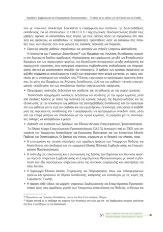 íôáé ìå êïéíùíéêü áðïêëåéóìü. Óõíå÷ßæåôáé ç åðéìüñöùóç ôùí óôåëå÷þí ôçò ÄåõôåñïâÜèìéáò
åêðáßäåõóçò ãéá íá óôåëå÷þóïõí ôá ÃÑÁ.Ó.Å.Ð. Ï Åðáããåëìáôéêüò Ðñïóáíáôïëéóìüò âïçèÜ ôïõò
ìáèçôÝò, áöåíüò íá êáôáíïÞóïõí ôïõò ëüãïõò ãéá ôïõò ïðïßïõò áîßæåé íá ðáñáìåßíïõí óôï ó÷ï-
ëåßï êáé, áöåôÝñïõ, íá êáôáâÜëëïõí ôéò áðáñáßôçôåò ðñïóðÜèåéåò þóôå íá åðéôý÷ïõí óôéò óðïõ-
äÝò ôïõò, óõíôåëþíôáò Ýôóé óôçí ìåßùóç ôçò ó÷ïëéêÞò áðïôõ÷ßáò êáé äéáññïÞò.
• ÐñáêôéêÞ Üóêçóç ìáèçôþí óðïõäáóôþí êáé öïéôçôþí êáé óôÞñéîç Ãñáöåßùí Äéáóýíäåóçò.
Ç ëåéôïõñãßá ôùí Ãñáöåßùí Äéáóýíäåóçò32 ôùí ÉäñõìÜôùí ôçò Áíþôáôçò Åêðáßäåõóçò óôï÷åý-
åé óôç äçìéïõñãßá äéáýëïõ áìößäñïìçò ðëçñïöüñçóçò êáé åíçìÝñùóçò ìåôáîý ôùí Åêðáéäåõôéêþí
ÉäñõìÜôùí êáé ôùí ðáñáãùãéêþí öïñÝùí, óôç äéåõêüëõíóç óõíåñãáóéþí ìåôáîý áêáäçìáúêÞò êáé
ðáñáãùãéêÞò êïéíüôçôáò, óôçí ðñïóöïñÜ õðçñåóéþí óõìâïõëåõôéêÞò óôáäéïäñïìßáò êáé ðëçñïöü-
ñçóçò ó÷åôéêÜ ìå ìåôáðôõ÷éáêÝò óðïõäÝò êáé õðïôñïößåò. Ï áñéèìüò ôùí ÷ñçóôþí áíáìÝíåôáé íá
áõîçèåß óçìáíôéêÜ ìå áðïôÝëåóìá ôçí Ýíôáîç ôùí áðïöïßôùí óôçí áãïñÜ åñãáóßáò, óå ôïìåßò ó÷å-
ôéêïýò ìå ôï áíôéêåßìåíï ôùí óðïõäþí ôïõò.33 Åðßóçò, åíéó÷ýïíôáé ôá ðñïãñÜììáôá ðñáêôéêÞò Üóêç-
óçò, ü÷é ìüíï ôùí ÉäñõìÜôùí ôçò Áíþôáôçò Åêðáßäåõóçò, áëëÜ êáé ôùí ìáèçôþí ôå÷íéêÞò åðáããåë-
ìáôéêÞò åêðáßäåõóçò êáé ôùí óðïõäáóôþí ó÷ïëþí åðáããåëìáôéêÞò êáôÜñôéóçò.
• ÐñïãñÜììáôá áíÜðôõîçò äåîéïôÞôùí êáé óýíäåóçò ôçò åêðáßäåõóçò ìå ôçí áãïñÜ åñãáóßáò.
Õëïðïéïýíôáé ðñïãñÜììáôá áíÜðôõîçò äåîéïôÞôùí êáé óýíäåóçò ìå ôçí áãïñÜ åñãáóßáò ìÝóá
áðü ó÷ïëéêÝò äñÜóåéò ìå óôü÷ï ôçí áíÜðôõîç ôçò êñéôéêÞò óêÝøçò, ôçò äçìéïõñãéêüôçôáò êáé ôçò
åîïéêåßùóçò ìå ôçí ôå÷íïëïãßá ôùí ìáèçôþí ôçò ÄåõôåñïâÜèìéáò Åêðáßäåõóçò êáé ôçí ðñïåôïéìá-
óßá ôùí ìáèçôþí ãéá ôç æùÞ ôïõ åíÞëéêïõ êáé ôïõ åñãáæüìåíïõ. Ãåíéêüôåñá, åðé÷åéñåßôáé ç áíáâÜè-
ìéóç ôçò ðáñå÷üìåíçò åêðáßäåõóçò êáé ç áíáìüñöùóç ôùí ðñïãñáììÜôùí óðïõäþí, þóôå, ìÝóá
áðü ôçí åðáöÞ ìáèçôþí êáé óðïõäáóôþí ìå ôçí áãïñÜ åñãáóßáò, ôá ìçíýìáôá ãéá ôéò áðáéôïýìå-
íåò áëëáãÝò íá êáôáöèÜíïõí Ýãêáéñá.
• ÁíÜðôõîç êáé åíßó÷õóç ôùí äñÜóåùí ôïõ Åèíéêïý ÊÝíôñïõ Åðáããåëìáôéêïý Ðñïóáíáôïëéóìïý.
Ôï Åèíéêü ÊÝíôñï Åðáããåëìáôéêïý Ðñïóáíáôïëéóìïý (Å.Ê.Å.Ð.) ëåéôïõñãåß áðü ôï 2000, õðü ôçí
åðïðôåßá ôïõ Õðïõñãåßïõ Áðáó÷üëçóçò êáé ÊïéíùíéêÞò Ðñïóôáóßáò êáé ôïõ Õðïõñãåßïõ ÅèíéêÞò
Ðáéäåßáò êáé ÈñçóêåõìÜôùí. Ïé âáóéêïß ôïõ óôü÷ïé, óýìöùíá ìå ôï èåóìéêü ôïõ ðëáßóéï, åßíáé:
• Ç åðéóôçìïíéêÞ êáé ôå÷íéêÞ õðïóôÞñéîç ôùí áñìüäéùí öïñÝùí ôùí Õðïõñãåßùí Ðáéäåßáò êáé
Áðáó÷üëçóçò óôï ó÷åäéáóìü êáé ôçí åöáñìïãÞ ÅèíéêÞò ÐïëéôéêÞò ÓõìâïõëåõôéêÞò êáé Åðáããåë-
ìáôéêïý Ðñïóáíáôïëéóìïý.
• Ç áíÜðôõîç ôçò åðéêïéíùíßáò êáé ï óõíôïíéóìüò ôçò äñÜóçò ôùí äçìüóéùí êáé éäéùôéêþí öïñÝ-
ùí ðáñï÷Þò õðçñåóéþí ÓõìâïõëåõôéêÞò êáé Åðáããåëìáôéêïý Ðñïóáíáôïëéóìïý, ìå óêïðü ôç âåë-
ôßùóç ôùí Þäç ðáñå÷üìåíùí õðçñåóéþí ìÝóù ôçò óõíå÷ïýò åíçìÝñùóçò êáé õðïóôÞñéîçò ôïõ
üëïõ äéêôýïõ.
• Ç äçìéïõñãßá Åèíéêïý Äéêôýïõ ÅíçìÝñùóçò êáé Ðëçñïöüñçóçò üëùí ôùí åíäéáöåñüìåíùí
öïñÝùí êáé ðñïóþðùí óå èÝìáôá åêðáßäåõóçò, êáôÜñôéóçò êáé áíôáëëáãþí ìå ôéò ÷þñåò ôçò
ÅõñùðáúêÞò ¸íùóçò.
• Ç ðáñï÷Þ êÜèå åßäïõò êáé ìïñöÞò õðçñåóéþí ÓõìâïõëåõôéêÞò êáé Åðáããåëìáôéêïý Ðñïóáíáôï-
ëéóìïý ðñïò ôïõò áñìüäéïõò öïñåßò ôùí Õðïõñãåßùí Áðáó÷üëçóçò êáé Ðáéäåßáò, ôá ÊÝíôñá êáé
ÏÄÇÃÏÓ ÓÕÌÂÏÕËÅÕÔÉÊÇÓ ÊÁÉ ÅÐÁÃÃÅËÌÁÔÉÊÏÕ
ÐÑÏÓÁÍÁÔÏËÉÓÌÏÕ ÓÔÇÍ ÅÊÐÁÉÄÅÕÓÇ-Á´ ÌÅÑÏÓ
51
ÊåöÜëáéï É: ÓõìâïõëåõôéêÞ êáé Åðáããåëìáôéêüò Ðñïóáíáôïëéóìüò – Ôï ðáñüí êáé ôï ìÝëëïí ãéá ôçí Åõñþðç êáé ôçí ÅëëÜäá
32 Ðáñïõóßáóç ôùí Ãñáöåßùí Äéáóýíäåóçò ãßíåôáé óôï Êåö. ÉÉ ôïõ ðáñüíôïò Ïäçãïý.
33 ÈÝìáôá ó÷åôéêÜ ìå ôï ðñüâëçìá ôçò áíåñãßáò ôùí ðôõ÷éïý÷ùí óôç ÷þñá ìáò êáé ôçò äéáñèñùôéêÞò áíåñãßáò áíáëýïíôáé
óôï Êåö. É ôïõ Ïäçãïý ãéá ôçí Áðáó÷üëçóç.
 