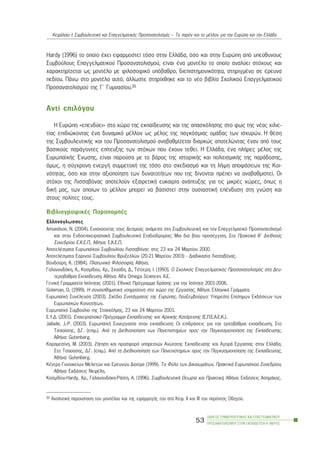 Hardy (1996) ôï ïðïßï Ý÷åé åöáñìïóôåß ôüóï óôçí ÅëëÜäá, üóï êáé óôçí Åõñþðç áðü õðåýèõíïõò
Óõìâïýëïõò Åðáããåëìáôéêïý Ðñïóáíáôïëéóìïý, åßíáé Ýíá ìïíôÝëï ôï ïðïßï áíáëýåé óôü÷ïõò êáé
÷áñáêôçñßæåôáé ùò ìïíôÝëï ìå öéëïóïöéêü õðüâáèñï, äéåðéóôçìïíéêüôçôá, óôçñéãìÝíï óå Ýñåõíá
ðåäßïõ. ÐÜíù óôï ìïíôÝëï áõôü, Üëëùóôå óôçñß÷èçêå êáé ôï íÝï âéâëßï Ó÷ïëéêïý Åðáããåëìáôéêïý
Ðñïóáíáôïëéóìïý ôçò Ã´ Ãõìíáóßïõ.35
Áíôß åðéëüãïõ
Ç Åõñþðç «åðåíäýåé» óôï ÷þñï ôçò åêðáßäåõóçò êáé ôçò áðáó÷üëçóçò óôï öùò ôçò íÝáò ÷éëéå-
ôßáò åðéäéþêïíôáò Ýíá äõíáìéêü ìÝëëïí ùò ìÝëïò ôçò ðáãêüóìéáò ïìÜäáò ôùí éó÷õñþí. Ç èÝóç
ôçò ÓõìâïõëåõôéêÞò êáé ôïõ Ðñïóáíáôïëéóìïý áíáâáèìßæåôáé äéáñêþò áðïôåëþíôáò Ýíáí áðü ôïõò
âáóéêïýò ðáñÜãïíôåò åðßôåõîçò ôùí óôü÷ùí ðïõ Ý÷ïõí ôåèåß. Ç ÅëëÜäá, Ýíá ðëÞñåò ìÝëïò ôçò
ÅõñùðáúêÞò ¸íùóçò, åßíáé ðáñïýóá ìå ôï âÜñïò ôçò éóôïñéêÞò êáé ðïëéôéóìéêÞò ôçò ðáñÜäïóçò,
üìùò, ç óýã÷ñïíç åíåñãÞ óõììåôï÷Þ ôçò ôüóï óôï ó÷åäéáóìü êáé ôç ëÞøç áðïöÜóåùí ôçò Êïé-
íüôçôáò, üóï êáé óôçí áîéïðïßçóç ôùí äõíáôïôÞôùí ðïõ ôçò äßíïíôáé ðñÝðåé íá áíáâáèìéóôåß. Ïé
óôü÷ïé ôçò Ëéóóáâüíáò áðïôåëïýí åîáéñåôéêÞ åõêáéñßá áíÜðôõîçò ãéá ôéò ìéêñÝò ÷þñåò, üðùò ç
äéêÞ ìáò, ôùí ïðïßùí ôï ìÝëëïí ìðïñåß íá âáóéóôåß óôçí ïõóéáóôéêÞ åðÝíäõóç óôç ãíþóç êáé
óôïõò ðïëßôåò ôïõò.
ÂéâëéïãñáöéêÝò ÐáñáðïìðÝò
Åëëçíüãëùóóåò
Amundson, N. (2004). Åíéó÷ýïíôáò ôïõò Äåóìïýò áíÜìåóá óôç ÓõìâïõëåõôéêÞ êáé ôïí Åðáããåëìáôéêü Ðñïóáíáôïëéóìü
êáé óôçí Åíäïåðé÷åéñçóéáêÞ ÓõìâïõëåõôéêÞ Óôáäéïäñïìßáò: Ìéá äéá âßïõ ðñïóÝããéóç, Óôá ÐñáêôéêÜ Â´ Äéåèíïýò
Óõíåäñßïõ Å.Ê.Å.Ð., ÁèÞíá: Å.Ê.Å.Ð.
ÁðïôåëÝóìáôá Åõñùðáúêïý Óõìâïõëßïõ Ëéóóáâüíáò óôéò 23 êáé 24 Ìáñôßïõ 2000.
ÁðïôåëÝóìáôá Åáñéíïý Óõìâïõëßïõ Âñõîåëëþí (20-21 Ìáñôßïõ 2003) - Äéáäéêáóßá Ëéóóáâüíáò.
Âïõäïýñç, Ê. (1984). ÐëáôùíéêÞ Öéëïóïößá, ÁèÞíá.
ÃáëáíïõäÜêç, Á., Êïóìßäïõ, Xñ., Óêáýäç, Ä., ÔÝôôåñç, É. (1993). Ï Ó÷ïëéêüò Åðáããåëìáôéêüò Ðñïóáíáôïëéóìüò óôç Äåõ-
ôåñïâÜèìéá Åêðáßäåõóç, ÁèÞíá: Alfa Omega Sciences Á.Å.
ÃåíéêÞ Ãñáììáôåßá Éóüôçôáò (2001). Åèíéêü Ðñüãñáììá äñÜóçò ãéá ôçí Éóüôçôá 2001-2006.
Goleman, D. (1999). Ç óõíáéóèçìáôéêÞ íïçìïóýíç óôï ÷þñï ôçò Åñãáóßáò, ÁèÞíá: ÅëëçíéêÜ ÃñÜììáôá.
ÅõñùðáúêÞ ÓõíÝëåõóç (2003). Ó÷Ýäéï ÓõíôÜãìáôïò ôçò Åõñþðçò, Ëïõîåìâïýñãï: Õðçñåóßá Åðßóçìùí Åêäüóåùí ôùí
Åõñùðáúêþí ÊïéíïôÞôùí.
Åõñùðáúêü Óõìâïýëéï ôçò Óôïê÷üëìçò, 23 êáé 24 Ìáñôßïõ 2001.
Å.Õ.Ä. (2001). Åðé÷åéñçóéáêü Ðñüãñáììá Åêðáßäåõóçò êáé Áñ÷éêÞò ÊáôÜñôéóçò (Å.Ð.Å.Á.Å.Ê.).
Jallade, J.-P. (2003). ÅõñùðáúêÞ Óõíåñãáóßá óôçí åêðáßäåõóç: Ïé åðéäñÜóåéò ãéá ôçí ôñéôïâÜèìéá åêðáßäåõóç, Óôï
Ôóáïýóçò, Ä.Ã. (åðéì.). Áðü ôç Äéåèíïðïßçóç ôùí Ðáíåðéóôçìßùí ðñïò ôçí Ðáãêïóìéïðïßçóç ôçò Åêðáßäåõóçò,
ÁèÞíá: Gutenberg.
Êáñáìåóßíç, Ì. (2003). ÆÞôçóç êáé ðñïóöïñÜ õðçñåóéþí Áíþôáôçò Åêðáßäåõóçò êáé ÁãïñÜ Åñãáóßáò óôçí ÅëëÜäá,
Óôï Ôóáïýóçò, Ä.Ã. (åðéì.). Áðü ôç Äéåèíïðïßçóç ôùí Ðáíåðéóôçìßùí ðñïò ôçí Ðáãêïóìéïðïßçóç ôçò Åêðáßäåõóçò,
ÁèÞíá: Gutenberg.
ÊÝíôñï Ãõíáéêåßùí Ìåëåôþí êáé Åñåõíþí Äéïôßìá (1999). Ôï Öýëï ôùí ÄéêáéùìÜôùí, ÐñáêôéêÜ Åõñùðáúêïý Óõíåäñßïõ,
ÁèÞíá: Åêäüóåéò ÍåöÝëç.
Êïóìßäïõ-Hardy, Xñ., ÃáëáíïõäÜêç-ÑÜðôç, Á. (1996). ÓõìâïõëåõôéêÞ Èåùñßá êáé ÐñáêôéêÞ, ÁèÞíá: Åêäüóåéò ÁóçìÜêçò.
ÏÄÇÃÏÓ ÓÕÌÂÏÕËÅÕÔÉÊÇÓ ÊÁÉ ÅÐÁÃÃÅËÌÁÔÉÊÏÕ
ÐÑÏÓÁÍÁÔÏËÉÓÌÏÕ ÓÔÇÍ ÅÊÐÁÉÄÅÕÓÇ-Á´ ÌÅÑÏÓ
53
ÊåöÜëáéï É: ÓõìâïõëåõôéêÞ êáé Åðáããåëìáôéêüò Ðñïóáíáôïëéóìüò – Ôï ðáñüí êáé ôï ìÝëëïí ãéá ôçí Åõñþðç êáé ôçí ÅëëÜäá
35 ÁíáëõôéêÞ ðáñïõóßáóç ôïõ ìïíôÝëïõ êáé ôçò åöáñìïãÞò ôïõ óôá Êåö. ÉÉ êáé ÉÉÉ ôïõ ðáñüíôïò Ïäçãïý.
 