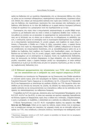 ÷ñÞóç ôïõ äéáäéêôýïõ åßôå ùò åñãáëåßïõ ðëçñïöüñçóçò, åßôå ùò çëåêôñïíéêïý âéâëßïõ, åßôå, ôÝëïò,
ùò ìÝóïõ ãéá ôïí åíôïðéóìü åíäéáöåñüíôùí, ÷áñáêôçñéóôéêþí ðñïóùðéêüôçôáò, åñãáóéáêþí áîéþí,
ê.ëð. Ùóôüóï, äåí õðÜñ÷åé ìéá ðáíåõñùðáúêÞ áíÜðôõîç óôïí ôïìÝá áõôü. ÅðéðëÝïí, ü,ôé åßíáé äéáèÝ-
óéìï óôï äéáäßêôõï, óôéò ðåñéóóüôåñåò ðåñéðôþóåéò äåí åßíáé êáéíïýñéï ïýôå ó÷åäéáóìÝíï ãéá ôï
äéáäßêôõï, áëëÜ âáóßæåôáé óå ü,ôé Þôáí Þäç äéáèÝóéìï ìå ôç ìïñöÞ ðáêÝôùí ëïãéóìéêïý (software)
Þ áêüìç êáé åñãáëåßùí (ð.÷. øõ÷ïìåôñéêþí ôåóô) ðïõ óõìðëçñþíïíôáí ìå ôï ÷Ýñé.
ÓõãêåêñéìÝíá, óôéò ÷þñåò üðïõ ï åðáããåëìáôéêüò ðñïóáíáôïëéóìüò óå ìåãÜëï âáèìü áíôéìå-
ôùðßæåôáé ùò ìéá äéáäéêáóßá êáôÜ ôçí ïðïßá ï åéäéêüò (ï Óýìâïõëïò) âïçèÜåé Ýíáí «ðåëÜôç» (ð.÷.
Ýíá ìáèçôÞ) íá åíôïðßóåé êáé íá êáôáíïÞóåé ôá ÷áñáêôçñéóôéêÜ ôçò ðñïóùðéêüôçôÜò ôïõ, ôéò éêáíü-
ôçôåò êáé ôéò äåîéüôçôÝò ôïõ, ôéò êëßóåéò êáé ôá ôáëÝíôá ôïõ, ôá åíäéáöÝñïíôá, ôéò öéëïäïîßåò ôïõ,
ê.ëð., ï õðïëïãéóôÞò Ýñ÷åôáé íá õðïóôçñßîåé áõôÞ ôç óõãêåêñéìÝíç äñáóôçñéüôçôá ðïõ ðåñéëáìâÜ-
íåé ï åðáããåëìáôéêüò ðñïóáíáôïëéóìüò. Óå ãåíéêÝò ãñáììÝò, áõôü óõìâáßíåé óå ÷þñåò üðùò ç
Éóðáíßá, ç Ðïñôïãáëßá, ç ÅëëÜäá êáé ç Ãáëëßá. Óå Üëëåò åõñùðáúêÝò ÷þñåò, ç Ýìöáóç äßíåôáé
ðåñéóóüôåñï óôïí ôïìÝá ôçò ðëçñïöüñçóçò (Plant, 2002). Ï ìáèçôÞò åíèáññýíåôáé íá äéåñåõíÞ-
óåé åêðáéäåõôéêÝò êáé åðáããåëìáôéêÝò äõíáôüôçôåò, åßôå ìå áõôïêáèïäçãïýìåíï ôñüðï åßôå ìå ôç
âïÞèåéá ôïõ Óõìâïýëïõ. Áõôü óõìâáßíåé óôç Ãåñìáíßá, óôéò ÓêáíäéíáâéêÝò ÷þñåò, óôï ÇíùìÝíï
Âáóßëåéï êáé ôçí Éôáëßá (ü.ð.). ¸ôóé, óå ãåíéêÝò ãñáììÝò, ðáñüôé õðÜñ÷åé äéáèÝóéìç ìéá ìåãÜëç ðïé-
êéëßá ðñïãñáììÜôùí ãéá íá õðïóôçñßæïõí ôéò åðéìÝñïõò ðôõ÷Ýò ôçò óõìâïõëåõôéêÞò äéáäéêáóßáò,
üðùò ôçí áõôïãíùóßá, ôçí Üíôëçóç ðëçñïöïñéþí, ôç ëÞøç áðüöáóçò, ê.ëð., óôéò ðåñéóóüôåñåò
ìåãÜëåò åõñùðáúêÝò ÷þñåò ç Ýìöáóç äéáöÝñåé ìåôáîý ôùí ðñïãñáììÜôùí, ôá ïðïßá áíÜëïãá
áó÷ïëïýíôáé ìå ôç ìßá Þ ìå ôçí Üëëç ðôõ÷Þ, êáé ìüíï óå ïñéóìÝíåò ðåñéðôþóåéò, ìå üëåò ôéò ðôõ÷Ýò
ôçò óõìâïõëåõôéêÞò äéáäéêáóßáò (ü.ð.).
1.2 Ç ÅëëçíéêÞ ðñáãìáôéêüôçôá ôçò áîéïðïßçóçò ôùí Ô.Ð.Å. óôçí åêðáßäåõóç
êáé ôçí áðáó÷üëçóç êáé ç åðßäñáóÞ ôçò óôçí ðáñï÷Þ õðçñåóéþí ÓÕ.Å.Ð.
Ç áîéïðïßçóç ôùí ôå÷íïëïãéþí ôçò Ðëçñïöïñßáò êáé ôçò Åðéêïéíùíßáò óôçí ÅëëÜäá ðñïùèåßôáé
ôá ôåëåõôáßá ÷ñüíéá êõñßùò ìÝóá áðü ðñïãñÜììáôá êáé äñÜóåéò óõã÷ñçìáôïäïôïýìåíåò áðü ôï
Åõñùðáúêü Êïéíùíéêü Ôáìåßï. Óýìöùíá ìå ôéò êáôåõèýíóåéò ôçò Å.Å., ç Êïéíùíßá ôçò Ðëçñïöïñßáò
(Ê.ô.Ð.) ðïõ äéáìïñöþíåôáé ùò áðïôÝëåóìá ôçò ñáãäáßáò åîÝëéîçò ôùí Ô.Ð.Å. èåùñåßôáé ðëÝïí ðñï-
ûðüèåóç ãéá ôçí åðßôåõîç ôçò êïéíùíßáò ôçò ãíþóçò, ôçò áýîçóçò ôçò ðáñáãùãéêüôçôáò, ôçò ïéêï-
íïìéêÞò áíÜðôõîçò êáé ôçò áíôáãùíéóôéêüôçôáò ôùí åðé÷åéñÞóåùí, êáèþò êáé ôçò áíÜðôõîçò êáé äéá-
ôÞñçóçò ôçò áðáó÷ïëçóéìüôçôáò ôïõ áíèñþðéíïõ äõíáìéêïý.
Ç ðñïþèçóç ôçò Ê.ô.Ð. óôç ÷þñá ìáò, õëïðïéåßôáé ìÝóù ôïõ Åðé÷åéñçóéáêïý ÐñïãñÜììáôïò ãéá ôçí
Ê.ô.Ð. (Å.Ð. «Ê.ô.Ð.»)4 ôïõ 3ïõ Ê.Ð.Ó., ôï ïðïßï Ý÷åé êáéíïôüìï êáé ïñéæüíôéï ÷áñáêôÞñá, äéáóõíäÝïíôáò
êáé äßíïíôáò Ýìöáóç óå äéáöïñåôéêïýò ôïìåßò üðùò ç ðáéäåßá êáé ï ðïëéôéóìüò, ç äçìüóéá äéïßêçóç,
ç õãåßá, ïé ìåôáöïñÝò, ôï ðåñéâÜëëïí, ç áðáó÷üëçóç êáé ç áíÜðôõîç ôïõ áíèñþðéíïõ äõíáìéêïý.
Ï ¢îïíáò Ðñïôåñáéüôçôáò 1 ôïõ Å.Ð. «Ê.ô.Ð.» ðåñéëáìâÜíåé äñÜóåéò ðïõ áöïñïýí óôçí «Ðáé-
äåßá êáé ôïí Ðïëéôéóìü». ÅéäéêÜ ãéá ôïí ôïìÝá ôçò ðáéäåßáò, êýñéïò óôü÷ïò åßíáé íá ðñïóáñìï-
óôåß ôï åêðáéäåõôéêü óýóôçìá óôéò áðáéôÞóåéò ôçò øçöéáêÞò åðï÷Þò êáé íá åðéôåõ÷èåß áýîçóç ôçò
÷ñÞóçò ôùí Ô.Ð.Å. óôçí åêðáßäåõóç, ç äéêôýùóç ó÷ïëåßùí, ðáíåðéóôçìßùí êáé áêáäçìáúêÞò êïéíü-
ÏÄÇÃÏÓ ÓÕÌÂÏÕËÅÕÔÉÊÇÓ ÊÁÉ ÅÐÁÃÃÅËÌÁÔÉÊÏÕ
ÐÑÏÓÁÍÁÔÏËÉÓÌÏÕ ÓÔÇÍ ÅÊÐÁÉÄÅÕÓÇ-Â´ ÌÅÑÏÓ
164
ÖùôåéíÞ Âëá÷Üêç, ÑÝá ÓãïõñÜêç
4 Ðåñéóóüôåñåò ðëçñïöïñßåò ó÷åôéêÜ ìå ôï Å.Ð. «Ê.ô.Ð.» ìðïñïýí íá áíáæçôçèïýí óôï äéêôõáêü ôüðï ôïõ ðñïãñÜììáôïò
http://www.infosoc.gr/infosoc/el-GR/
 