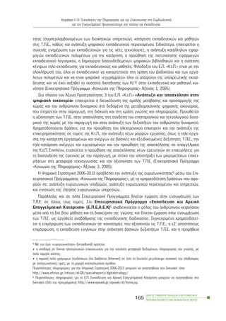 ôçôáò (óõìðåñéëáìâáíïìÝíùí ôùí äéïéêçôéêþí õðçñåóéþí), êáôÜñôéóç åêðáéäåõôéêþí êáé ìáèçôþí
óôéò Ô.Ð.Å., êáèþò êáé áíÜðôõîç øçöéáêïý åêðáéäåõôéêïý ðåñéå÷ïìÝíïõ. Åéäéêüôåñá, åðé÷åéñåßôáé ç
óõíå÷Þò åíçìÝñùóç ôùí åêðáéäåõôéêþí ãéá ôéò íÝåò ôå÷íïëïãßåò, ç áíÜðôõîç êáôÜëëçëùí åöáñ-
ìïãþí åêðáéäåõôéêþí ðïëõìÝóùí ãéá ôçí êáôÜñôéóç, ç ðñïþèçóç ôçò ðéóôïðïßçóçò åöáñìïãþí
åêðáéäåõôéêïý ëïãéóìéêïý, ç äçìéïõñãßá äéáóõíäåäåìÝíùí øçöéáêþí âéâëéïèçêþí êáé ç óýóôáóç
êÝíôñùí ôçëå-åêðáßäåõóçò ãéá åêðáéäåõôéêïýò êáé ìáèçôÝò. Öéëïäïîßá ôïõ Å.Ð. «Ê.ô.Ð.» åßíáé ìå ôçí
ïëïêëÞñùóÞ ôïõ, üëïé ïé åêðáéäåõôéêïß íá êáôáñôßæïíôáé óôç ÷ñÞóç ôïõ Äéáäéêôýïõ êáé ôùí åñãá-
ëåßùí ðïëõìÝóùí êáé íá åßíáé øçöéáêÜ «åããñÜììáôïé» üëïé ïé áðüöïéôïé ôçò õðï÷ñåùôéêÞò åêðáß-
äåõóçò êáé íá Ý÷åé áõîçèåß ôï ðïóïóôü äéåßóäõóçò ôùí Ç/Õ óôçí åêðáéäåõôéêÞ êáé ìáèçôéêÞ êïé-
íüôçôá (Åðé÷åéñçóéáêü Ðñüãñáììá «Êïéíùíßá ôçò Ðëçñïöïñßáò» ¢îïíáò 1, 2005).
Óôï ðëáßóéï ôïõ ¢îïíá Ðñïôåñáéüôçôáò 3 ôïõ Å.Ð. «Ê.ô.Ð.» «ÁíÜðôõîç êáé áðáó÷üëçóç óôçí
øçöéáêÞ ïéêïíïìßá» åðé÷åéñåßôáé ç äéåõêüëõíóç ôçò ïìáëÞò ìåôÜâáóçò êáé ðñïóáñìïãÞò ôçò
÷þñáò êáé ôïõ áíèñþðéíïõ äõíáìéêïý óôá äåäïìÝíá ôçò ìåôáâéïìç÷áíéêÞò øçöéáêÞò ïéêïíïìßáò,
ðïõ óôçñßæåôáé óôçí ðáñáãùãÞ, óôç äéÜ÷õóç êáé óôç ÷ñÞóç ãíþóçò êáé ðëçñïöïñßáò. Ðñïùèåßôáé
ç áîéïðïßçóç ôùí Ô.Ð.Å. óôçí áðáó÷üëçóç, óôç óýíäåóç ôïõ åðéóôçìïíéêïý êáé ôå÷íïëïãéêïý äõíá-
ìéêïý ôçò ÷þñáò ìå ôçí ðáñáãùãÞ êáé óôçí áíÜðôõîç ôùí äåîéïôÞôùí ôïõ áíèñþðéíïõ äõíáìéêïý.
×ñçìáôïäïôïýíôáé äñÜóåéò ãéá ôçí ðñïþèçóç ôïõ çëåêôñïíéêïý åðé÷åéñåßí êáé ôçí áíÜðôõîç ôçò
åðé÷åéñçìáôéêüôçôáò óå ôïìåßò ôçò Ê.ô.Ð., ôçí áíÜðôõîç íÝùí ìïñöþí åñãáóßáò, üðùò ç ôçëå-åñãá-
óßá, ôçí êáôÜñôéóç åñãáæïìÝíùí êáé áíÝñãùí óå âáóéêÝò êáé åîåéäéêåõìÝíåò äåîéüôçôåò Ô.Ð.Å., ôçí
ôçëå-êáôÜñôéóç áíÝñãùí êáé åñãáæïìÝíùí êáé ôçí ðñïþèçóç ôçò áðáó÷üëçóçò óå åðáããÝëìáôá
ôçò Ê.ô.Ð. ÅðéðëÝïí, åíéó÷ýåôáé ç ðñïþèçóç ôçò áðáó÷üëçóçò íÝùí åñåõíçôþí óå åðé÷åéñÞóåéò ãéá
ôç äéáóýíäåóç ôçò Ýñåõíáò ìå ôçí ðáñáãùãÞ, ìå óôü÷ï ôçí õðïóôÞñéîç ôùí ìéêñïìåóáßùí åðé÷åé-
ñÞóåùí óôç ìåôáöïñÜ ôå÷íïãíùóßáò êáé ôçí áîéïðïßçóç ôùí Ô.Ð.Å. (Åðé÷åéñçóéáêü Ðñüãñáììá
«Êïéíùíßá ôçò Ðëçñïöïñßáò» ¢îïíáò 3, 2005).
Ç ØçöéáêÞ ÓôñáôçãéêÞ 2006-2013 ðñïâëÝðåé ôçí áíÜðôõîç ôçò åõñõæùíéêüôçôáò5 ìÝóù ôïõ Åðé-
÷åéñçóéáêïý ÐñïãñÜììáôïò «Êïéíùíßá ôçò Ðëçñïöïñßáò», ìå ôç ÷ñçìáôïäüôçóç äñÜóåùí ðïõ áöï-
ñïýí óå: áíÜðôõîç åõñõæùíéêþí õðïäïìþí, áíÜðôõîç åõñõæùíéêïý ðåñéå÷ïìÝíïõ êáé õðçñåóéþí,
êáé åíßó÷õóç ôçò æÞôçóçò åõñõæùíéêþí õðçñåóéþí.
ÐáñÜëëçëá, êáé óå Üëëá Åðé÷åéñçóéáêÜ ÐñïãñÜììáôá äßíåôáé Ýìöáóç óôçí åíóùìÜôùóç ôùí
Ô.Ð.Å. óå üëïõò ôïõò ôïìåßò. Óôï Åðé÷åéñçóéáêü Ðñüãñáììá «Åêðáßäåõóç êáé Áñ÷éêÞ
ÅðáããåëìáôéêÞ ÊáôÜñôéóç» (Å.Ð.Å.Á.Å.Ê)6 áíáäåéêíýåôáé ï ñüëïò ôïõ áíèñþðéíïõ êåöáëáßïõ
ìÝóá áðü ôç äéá âßïõ ìÜèçóç êáé ôç äéá÷åßñéóç ôçò ãíþóçò êáé äßíåôáé Ýìöáóç óôçí åíóùìÜôùóç
ôùí Ô.Ð.Å. ùò åñãáëåßï áíáâÜèìéóçò ôçò åêðáéäåõôéêÞò äéáäéêáóßáò. ÓõãêåêñéìÝíá ÷ñçìáôïäïôåß-
ôáé ç åðéìüñöùóç ôùí åêðáéäåõôéêþí óå êáéíïôïìßåò ðïõ áîéïðïéïýí ôéò Ô.Ð.Å., ç åî’ áðïóôÜóåùò
åðéìüñöùóç, ç åêðáßäåõóç åíçëßêùí óôçí áðüêôçóç âáóéêþí äåîéïôÞôùí Ô.Ð.Å. êáé ç ðñïìÞèåéá
ÏÄÇÃÏÓ ÓÕÌÂÏÕËÅÕÔÉÊÇÓ ÊÁÉ ÅÐÁÃÃÅËÌÁÔÉÊÏÕ
ÐÑÏÓÁÍÁÔÏËÉÓÌÏÕ ÓÔÇÍ ÅÊÐÁÉÄÅÕÓÇ-Â´ ÌÅÑÏÓ
165
ÊåöÜëáéï É: Ïé Ôå÷íïëïãßåò ôçò Ðëçñïöïñßáò êáé ôçò Åðéêïéíùíßáò óôç ÓõìâïõëåõôéêÞ
êáé ôïí Åðáããåëìáôéêü Ðñïóáíáôïëéóìü óôï ðëáßóéï ôçò Åêðáßäåõóçò
5 Ìå ôïí üñï «åõñõæùíéêüôçôá» (broadband) ïñßæåôáé:
• ç õðïäïìÞ óå äßêôõá çëåêôñïíéêþí åðéêïéíùíéþí ãéá ôçí ôá÷ýôáôç ìåôáöïñÜ äåäïìÝíùí, ðëçñïöïñßáò êáé ãíþóçò, ìå
ðïëý ÷áìçëü êüóôïò.
• ç ðáñï÷Þ ðïëý ãñÞãïñùí óõíäÝóåùí óôï Äéáäßêôõï (Internet) óå üóï ôï äõíáôüí ìåãáëýôåñï ðïóïóôü ôïõ ðëçèõóìïý,
ìå áíôáãùíéóôéêÝò ôéìÝò, ìå ôç ìïñöÞ êáôáíáëùôéêïý áãáèïý.
Ðåñéóóüôåñåò ðëçñïöïñßåò ãéá ôçí ØçöéáêÞ ÓôñáôçãéêÞ 2006-2013 ìðïñïýí íá áíáæçôçèïýí óôï äéêôõáêü ôüðï
http://www.infosoc.gr/infosoc/el-GR/specialreports/digitalstrategy/
6 Ðåñéóóüôåñåò ðëçñïöïñßåò ãéá ôï Å.Ð. Åêðáßäåõóç êáé Áñ÷éêÞ ÅðáããåëìáôéêÞ ÊáôÜñôéóç ìðïñïýí íá áíáæçôçèïýí óôï
äéêôõáêü ôüðï ôïõ ðñïãñÜììáôïò http://www.epeaek.gr/epeaek/el/home.jsp.
 