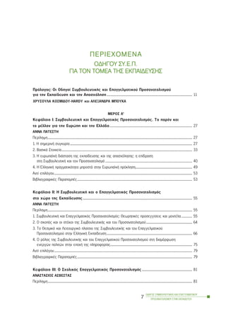 ÐÅÑÉÅ×ÏÌÅÍÁ
ÏÄÇÃÏÕ ÓÓÕ.Å.Ð.
ÃÉÁ ÔÔÏÍ ÔÔÏÌÅÁ ÔÔÇÓ ÅÅÊÐÁÉÄÅÕÓÇÓ
Ðñüëïãïò: Ïé Ïäçãïß ÓõìâïõëåõôéêÞò êáé Åðáããåëìáôéêïý Ðñïóáíáôïëéóìïý
ãéá ôçí Åêðáßäåõóç êáé ôçí Áðáó÷üëçóç....................................................................................................................... 11
×ÑÕÓÏÕËÁ ÊÏÓÌÉÄÏÕ-HARDY êáé ÁËÅÎÁÍÄÑÁ ÌÐÏÕÊÁ
ÌÅÑÏÓ Á’
ÊåöÜëáéï É: ÓõìâïõëåõôéêÞ êáé Åðáããåëìáôéêüò Ðñïóáíáôïëéóìüò. Ôï ðáñüí êáé
ôï ìÝëëïí ãéá ôçí Åõñþðç êáé ôçí ÅëëÜäá................................................................................................................... 27
ÁÍÍÁ ÐÁÔÅÓÔÇ
Ðåñßëçøç......................................................................................................................................................................................................... 27
1. Ç óçìåñéíÞ óõãêõñßá.......................................................................................................................................................................... 27
2. ÂáóéêÜ Óôïé÷åßá...................................................................................................................................................................................... 33
3. Ç åõñùðáúêÞ äéÜóôáóç ôçò åêðáßäåõóçò êáé ôçò áðáó÷üëçóçò: ç åðßäñáóç
óôç ÓõìâïõëåõôéêÞ êáé ôïí Ðñïóáíáôïëéóìü ......................................................................................................................... 40
4. Ç ÅëëçíéêÞ ðñáãìáôéêüôçôá ìðñïóôÜ óôçí ÅõñùðáúêÞ ðñüêëçóç............................................................................... 49
Áíôß åðéëüãïõ................................................................................................................................................................................................ 53
ÂéâëéïãñáöéêÝò ÐáñáðïìðÝò................................................................................................................................................................ 53
ÊåöÜëáéï ÉÉ: Ç ÓõìâïõëåõôéêÞ êáé ï Åðáããåëìáôéêüò Ðñïóáíáôïëéóìüò
óôï ÷þñï ôçò Åêðáßäåõóçò ........................................................................................................................................................ 55
ÁÍÍÁ ÐÁÔÅÓÔÇ
Ðåñßëçøç......................................................................................................................................................................................................... 55
1. ÓõìâïõëåõôéêÞ êáé Åðáããåëìáôéêüò Ðñïóáíáôïëéóìüò: ÈåùñçôéêÝò ðñïóåããßóåéò êáé ìïíôÝëá............... 55
2. Ï óêïðüò êáé ïé óôü÷ïé ôçò ÓõìâïõëåõôéêÞò êáé ôïõ Ðñïóáíáôïëéóìïý................................................................ 64
3. Ôï Èåóìéêü êáé Ëåéôïõñãéêü ðëáßóéï ôçò ÓõìâïõëåõôéêÞò êáé ôïõ Åðáããåëìáôéêïý
Ðñïóáíáôïëéóìïý óôçí ÅëëçíéêÞ Åêðáßäåõóç....................................................................................................................... 66
4. Ï ñüëïò ôçò ÓõìâïõëåõôéêÞò êáé ôïõ Åðáããåëìáôéêïý Ðñïóáíáôïëéóìïý óôç äéáìüñöùóç
åíåñãþí ðïëéôþí óôçí åðï÷Þ ôçò ðëçñïöïñßáò.................................................................................................................. 75
Áíôß åðéëüãïõ................................................................................................................................................................................................ 79
ÂéâëéïãñáöéêÝò ÐáñáðïìðÝò................................................................................................................................................................ 79
ÊåöÜëáéï ÉÉÉ: Ï Ó÷ïëéêüò Åðáããåëìáôéêüò Ðñïóáíáôïëéóìüò...................................................................... 81
ÁÍÁÓÔÁÓÉÏÓ ÁÓÂÅÓÔÁÓ
Ðåñßëçøç......................................................................................................................................................................................................... 81
ÏÄÇÃÏÓ ÓÕÌÂÏÕËÅÕÔÉÊÇÓ ÊÁÉ ÅÐÁÃÃÅËÌÁÔÉÊÏÕ
ÐÑÏÓÁÍÁÔÏËÉÓÌÏÕ ÓÔÇÍ ÅÊÐÁÉÄÅÕÓÇ
7
 