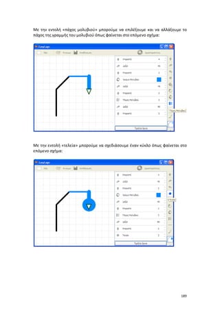 Με την εντολή «πάχος μολυβιού» μπορούμε να επιλέξουμε και να αλλάξουμε το
πάχος της γραμμής του μολυβιού όπως φαίνεται στο επόμενο σχήμα:

Με την εντολή «τελεία» μπορούμε να σχεδιάσουμε έναν κύκλο όπως φαίνεται στο
επόμενο σχήμα:

189

 