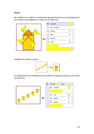 Βήμα 8
Να συνθέσετε την εικόνα του ανεμόμυλου (χρησιμοποιώντας ως υπο-προγράμματα
τους κώδικες που σχεδιάζουν το κτίριο και την φτερωτή).

Λαμβάνοντας υπόψη τη σχέση

να προχωρήσετε στην ολοκλήρωση της σύνθεσης της αρχικής εικόνας με τους πέντε
ανεμόμυλους.

209

 