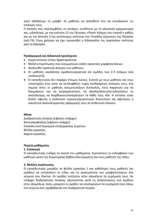 γιατί αλλάζουμε τη μορφή. Οι μαθητές να ασκηθούν στο να αιτιολογούν τις
επιλογές τους.
Η άσκηση που περιλαμβάνει το σενάριο, συνδέεται με το γλωσσικό γραμματισμό
και, ειδικότερα, με την ενότητα 12 της Γλώσσας «Ποπό! Κόσμος που περνά!» καθώς
και με την άσκηση 3 της αντίστοιχης ενότητας στο Τετράδιο Εργασιών της Γλώσσας
(σελ.74). Είναι χρήσιμο να έχει προηγηθεί η διδασκαλία της παραπάνω ενότητας
από το δάσκαλο.

Παιδαγωγική και διδακτική προσέγγιση
• Διερευνητικού τύπου δραστηριότητα
• Μελέτη περίπτωσης που ενσωματώνει καλές πρακτικές μορφοποιήσεων.
• Ακολουθεί πρακτική άσκηση των μαθητών.
• Οι μαθητές εργάζονται ομαδοσυνεργατικά (σε ομάδες των 2-3 ατόμων ανά
υπολογιστή).
• Ο εκπαιδευτικός δεν παρέχει έτοιμες λύσεις. Συζητά με τους μαθητές και τους
υποστηρίζει έτσι ώστε να αντιληφθούν τυχόν λανθασμένες επιλογές τους. Στα
σημεία όπου οι μαθητές αντιμετωπίζουν δυσκολίες, τους παρακινεί για να
δοκιμάσουν και να πειραματιστούν, να αξιολογήσουν/αιτιολογήσουν το
αποτέλεσμα, να διορθώσουν/αναιρέσουν τα λάθη τους κλπ. Η εστίαση είναι
διπλή: αφενός η απόκτηση τεχνικών/χειριστικών δεξιοτήτων και αφετέρου η
ικανότητα αποτελεσματικής εφαρμογής τους σε αυθεντικό πλαίσιο.

Μέσα
Διαδραστικός πίνακας (εφόσον υπάρχει)
Βιντεοπροβολέας (εφόσον υπάρχει)
Εκπαιδευτικό λογισμικό επεξεργασίας κειμένου
Φύλλα εργασίας
Αρχεία εργασίας.

Πορεία μαθήματος
1. Εισαγωγή
Ο εκπαιδευτικός εισάγει το σκοπό του μαθήματος. Κινητοποιεί το ενδιαφέρον των
μαθητών μέσω της δημιουργίας βιβλίου/λευκώματος για τους μαθητές της τάξης.
2. Μελέτη περίπτωσης
Ο εκπαιδευτικός μοιράζει το φύλλο εργασίας 1 και καθοδηγεί τους μαθητές (σε
ομάδες) να εντοπίσουν το είδος και τη σκοπιμότητα των μορφοποιήσεων στο
κείμενο που δίνεται. Οι ομάδες συζητούν στην ολομέλεια τα ευρήματά τους. Αν
υπάρχει διαδραστικός πίνακας, αξιοποιείται κατά τις ανακοινώσεις των ομάδων
στην ολομέλεια, όπου μπορούν οι ομάδες να επισημάνουν τα ευρήματά τους πάνω
στο κείμενο που προβάλλεται στο διαδραστικό πίνακα.

77

 