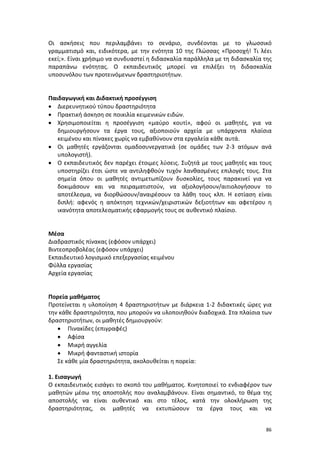 Οι ασκήσεις που περιλαμβάνει το σενάριο, συνδέονται με το γλωσσικό
γραμματισμό και, ειδικότερα, με την ενότητα 10 της Γλώσσας «Προσοχή! Τι λέει
εκεί;». Είναι χρήσιμο να συνδυαστεί η διδασκαλία παράλληλα με τη διδασκαλία της
παραπάνω ενότητας. Ο εκπαιδευτικός μπορεί να επιλέξει τη διδασκαλία
υποσυνόλου των προτεινόμενων δραστηριοτήτων.

Παιδαγωγική και Διδακτική προσέγγιση
• Διερευνητικού τύπου δραστηριότητα
• Πρακτική άσκηση σε ποικιλία κειμενικών ειδών.
• Χρησιμοποιείται η προσέγγιση «μαύρο κουτί», αφού οι μαθητές, για να
δημιουργήσουν τα έργα τους, αξιοποιούν αρχεία με υπάρχοντα πλαίσια
κειμένου και πίνακες χωρίς να εμβαθύνουν στα εργαλεία κάθε αυτά.
• Οι μαθητές εργάζονται ομαδοσυνεργατικά (σε ομάδες των 2-3 ατόμων ανά
υπολογιστή).
• Ο εκπαιδευτικός δεν παρέχει έτοιμες λύσεις. Συζητά με τους μαθητές και τους
υποστηρίζει έτσι ώστε να αντιληφθούν τυχόν λανθασμένες επιλογές τους. Στα
σημεία όπου οι μαθητές αντιμετωπίζουν δυσκολίες, τους παρακινεί για να
δοκιμάσουν και να πειραματιστούν, να αξιολογήσουν/αιτιολογήσουν το
αποτέλεσμα, να διορθώσουν/αναιρέσουν τα λάθη τους κλπ. Η εστίαση είναι
διπλή: αφενός η απόκτηση τεχνικών/χειριστικών δεξιοτήτων και αφετέρου η
ικανότητα αποτελεσματικής εφαρμογής τους σε αυθεντικό πλαίσιο.

Μέσα
Διαδραστικός πίνακας (εφόσον υπάρχει)
Βιντεοπροβολέας (εφόσον υπάρχει)
Εκπαιδευτικό λογισμικό επεξεργασίας κειμένου
Φύλλα εργασίας
Αρχεία εργασίας

Πορεία μαθήματος
Προτείνεται η υλοποίηση 4 δραστηριοτήτων με διάρκεια 1-2 διδακτικές ώρες για
την κάθε δραστηριότητα, που μπορούν να υλοποιηθούν διαδοχικά. Στα πλαίσια των
δραστηριοτήτων, οι μαθητές δημιουργούν:
• Πινακίδες (επιγραφές)
• Αφίσα
• Μικρή αγγελία
• Μικρή φανταστική ιστορία
Σε κάθε μία δραστηριότητα, ακολουθείται η πορεία:
1. Εισαγωγή
Ο εκπαιδευτικός εισάγει το σκοπό του μαθήματος. Κινητοποιεί το ενδιαφέρον των
μαθητών μέσω της αποστολής που αναλαμβάνουν. Είναι σημαντικό, το θέμα της
αποστολής να είναι αυθεντικό και στο τέλος, κατά την ολοκλήρωση της
δραστηριότητας, οι μαθητές να εκτυπώσουν τα έργα τους και να
86

 