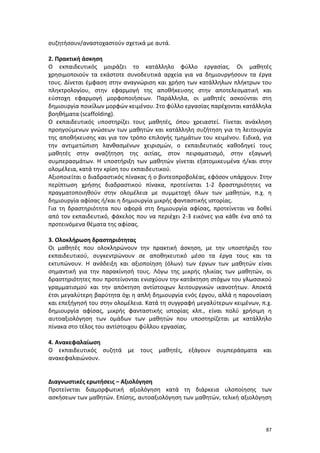 συζητήσουν/αναστοχαστούν σχετικά με αυτά.
2. Πρακτική άσκηση
Ο εκπαιδευτικός μοιράζει το κατάλληλο φύλλο εργασίας. Οι μαθητές
χρησιμοποιούν τα εκάστοτε συνοδευτικά αρχεία για να δημιουργήσουν τα έργα
τους. Δίνεται έμφαση στην αναγνώριση και χρήση των κατάλληλων πλήκτρων του
πληκτρολογίου, στην εφαρμογή της αποθήκευσης στην αποτελεσματική και
εύστοχη εφαρμογή μορφοποιήσεων. Παράλληλα, οι μαθητές ασκούνται στη
δημιουργία ποικίλων μορφών κειμένου. Στο φύλλο εργασίας παρέχονται κατάλληλα
βοηθήματα (scaffolding).
Ο εκπαιδευτικός υποστηρίζει τους μαθητές, όπου χρειαστεί. Γίνεται ανάκληση
προηγούμενων γνώσεων των μαθητών και κατάλληλη συζήτηση για τη λειτουργία
της αποθήκευσης και για τον τρόπο επιλογής τμημάτων του κειμένου. Ειδικά, για
την αντιμετώπιση λανθασμένων χειρισμών, ο εκπαιδευτικός καθοδηγεί τους
μαθητές στην αναζήτηση της αιτίας, στον πειραματισμό, στην εξαγωγή
συμπερασμάτων. Η υποστήριξη των μαθητών γίνεται εξατομικευμένα ή/και στην
ολομέλεια, κατά την κρίση του εκπαιδευτικού.
Αξιοποιείται ο διαδραστικός πίνακας ή ο βιντεοπροβολέας, εφόσον υπάρχουν. Στην
περίπτωση χρήσης διαδραστικού πίνακα, προτείνεται 1-2 δραστηριότητες να
πραγματοποιηθούν στην ολομέλεια με συμμετοχή όλων των μαθητών, π.χ. η
δημιουργία αφίσας ή/και η δημιουργία μικρής φανταστικής ιστορίας.
Για τη δραστηριότητα που αφορά στη δημιουργία αφίσας, προτείνεται να δοθεί
από τον εκπαιδευτικό, φάκελος που να περιέχει 2-3 εικόνες για κάθε ένα από τα
προτεινόμενα θέματα της αφίσας.
3. Ολοκλήρωση δραστηριότητας
Οι μαθητές που ολοκληρώνουν την πρακτική άσκηση, με την υποστήριξη του
εκπαιδευτικού, συγκεντρώνουν σε αποθηκευτικό μέσο τα έργα τους και τα
εκτυπώνουν. Η ανάδειξη και αξιοποίηση (όλων) των έργων των μαθητών είναι
σημαντική για την παρακίνησή τους. Λόγω της μικρής ηλικίας των μαθητών, οι
δραστηριότητες που προτείνονται ενισχύουν την κατάκτηση στόχων του γλωσσικού
γραμματισμού και την απόκτηση αντίστοιχων λειτουργικών ικανοτήτων. Αποκτά
έτσι μεγαλύτερη βαρύτητα όχι η απλή δημιουργία ενός έργου, αλλά η παρουσίαση
και επεξήγησή του στην ολομέλεια. Κατά τη συγγραφή μεγαλύτερων κειμένων, π.χ.
δημιουργία αφίσας, μικρής φανταστικής ιστορίας κλπ., είναι πολύ χρήσιμη η
αυτοαξιολόγηση των ομάδων των μαθητών που υποστηρίζεται με κατάλληλο
πίνακα στο τέλος του αντίστοιχου φύλλου εργασίας.
4. Ανακεφαλαίωση
Ο εκπαιδευτικός συζητά με τους μαθητές, εξάγουν συμπεράσματα και
ανακεφαλαιώνουν.

Διαγνωστικές ερωτήσεις – Αξιολόγηση
Προτείνεται διαμορφωτική αξιολόγηση κατά τη διάρκεια υλοποίησης των
ασκήσεων των μαθητών. Επίσης, αυτοαξιολόγηση των μαθητών, τελική αξιολόγηση

87

 