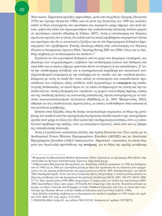 102
      20Ô‡ ·ÈÒÓ·. ™ËÌ·ÓÙÈÎ‹ ÚﬁÔ‰Ô˜ ÛËÌÂÈÒıËÎÂ, ÌÂÙ¿ ·ﬁ ÂÚÈﬁ‰Ô˘˜ ¤Í·ÚÛË˜ (‰ÂÎ·ÂÙ›·
      1970) Î·È ‡ÊÂÛË˜ (‰ÂÎ·ÂÙ›· 1980), ·ﬁ Ù· Ì¤Û· ÙË˜ ‰ÂÎ·ÂÙ›·˜ ÙÔ˘ 1990 Î·È Î·ÙﬁÈÓ,
      ÔﬁÙÂ ÙÔ ı¤Ì· Â·Ó¤Ú¯ÂÙ·È ÛÙÔ ÚÔÛÎ‹ÓÈÔ Î·È ·Ú·Ì¤ÓÂÈ Ì¤¯ÚÈ Û‹ÌÂÚ·, ﬁÛÔ ÔÙ¤ ¿Ï-
      ÏÔÙÂ, „ËÏ¿ ÛÙË Ï›ÛÙ· ÙˆÓ ÚÔÙÂÚ·ÈÔÙ‹ÙˆÓ ÙË˜ ÂÎ·È‰Â˘ÙÈÎ‹˜ ÔÏÈÙÈÎ‹˜ ÔÏÏÒÓ ¯ˆÚÒÓ
      ÛÂ ·ÁÎﬁÛÌÈÔ Â›Â‰Ô (Dunlop & Fabian, 2007). ∞˘Ù‹ Ë Â·Ó¿Î·Ì„Ë ÙÔ˘ ı¤Ì·ÙÔ˜
      ÔÊÂ›ÏÂÙ·È ·ÊÂÓﬁ˜ ÛÙÔ ÁÂÁÔÓﬁ˜ ﬁÙÈ ÔÏÏ¿ ·ﬁ Ù· ·ÏÈ¿ ÚÔ‚Ï‹Ì·Ù· ·Ú·Ì¤ÓÔ˘Ó ¿Ï˘Ù·
      Î·È ·ÊÂÙ¤ÚÔ˘ ÛÙÔ ﬁÙÈ ÔÈ ÎÔÈÓˆÓÈÎ¤˜ ÂÍÂÏ›ÍÂÈ˜ Î·È Ù· Ó¤· ‰ËÌÔÁÚ·ÊÈÎ¿ ‰Â‰ÔÌ¤Ó· ‰ËÌÈ-
      Ô‡ÚÁËÛ·Ó Ó¤· ÚÔ‚Ï‹Ì·Ù·. ∂›ÛË˜ È‰È·›ÙÂÚË ÒıËÛË ÛÙËÓ Â·Ó¿Î·Ì„Ë ÙÔ˘ ı¤Ì·ÙÔ˜
      ¤‰ˆÛ·Ó ÔÈ ‰È·ÎÚ·ÙÈÎ¤˜ ¤ÚÂ˘ÓÂ˜ PISA,3 Starting Strong 2001 Î·È 2006,4 ﬁˆ˜ Î·È Ë «¢ÈÂ-
      ıÓ‹˜ Û‡Ì‚·ÛË ÁÈ· Ù· ‰ÈÎ·ÈÒÌ·Ù· ÙÔ˘ ·È‰ÈÔ‡».5
         ∂ÈÏ¤ÔÓ Ù· Ó¤· ÂÚÂ˘ÓËÙÈÎ¿ ‰Â‰ÔÌ¤Ó· ·ﬁ ÙÔ ¯ÒÚÔ ÙˆÓ ‰È·ÊﬁÚˆÓ ÂÈÛÙËÌÒÓ, Î·È
      È‰È·›ÙÂÚ· ÙˆÓ ÓÂ˘ÚÔÂÈÛÙËÌÒÓ, Â¤‚·Ï·Ó ÙËÓ ·Ó·ıÂÒÚËÛË Ï‡ÛÂˆÓ Ô˘ ‰ﬁıËÎ·Ó ÛÙÔ
      ·ÚÂÏıﬁÓ Î·È ÔÈ ÔÔ›Â˜ Û‹ÌÂÚ· ÎÚ›ÓÔÓÙ·È Ï¤ÔÓ ·ÓÂ·ÚÎÂ›˜ ‹ Î·È ·Î·Ù¿ÏÏËÏÂ˜. ™’ ·˘-
      Ù‹ ÙËÓ ·Ó·ıÂÒÚËÛË Û˘Ó¤‚·ÏÂ Î·È Ë ÂÈÛÙËÌÔÏÔÁÈÎ‹ ·Ú·‰Ô¯‹ ÙÔ˘ ÎÔÈÓˆÓÈÎÔ‡ ÎÔÓ-
      ÛÙÚÔ˘ÎÙÈ‚ÈÛÌÔ‡ ·Ó·ÊÔÚÈÎ¿ ÌÂ ÙËÓ ·ÓÙ›ÏË„Ë ÁÈ· ÙÔ «·È‰›» Î·È ÙËÓ «·È‰ÈÎ‹ ËÏÈÎ›·».
      ™‡ÌÊˆÓ· ÌÂ ·˘Ù‹, ÙÔ ·È‰› ‰ÂÓ Â›Ó·È ·ÏÒ˜ ÙÔ ·ÓÙÈÎÂ›ÌÂÓÔ ÙˆÓ ÂÎ·È‰Â˘ÙÈÎÒÓ ÚÔ-
      Û·ıÂÈÒÓ ÙˆÓ ÂÓËÏ›ÎˆÓ, ·ÏÏ¿, ·ÓÙ›ıÂÙ·, ÔÏ‡ ÂÚÈÛÛﬁÙÂÚÔ, ÙÔ ˘ÔÎÂ›ÌÂÓÔ ÙË˜ ·È‰·-
      ÁˆÁÈÎ‹˜ ‰È·‰ÈÎ·Û›·˜, ÙÔ ÈÎ·Óﬁ ‰ÚˆÓ ÔÓ, ÙÔ ÔÔ›Ô Û˘Ó‰ËÌÈÔ˘ÚÁÂ› ÙË ÁÓÒÛË Î·È ÙËÓ ÂÎ-
      ·›‰Â˘Û‹ ÙÔ˘. ∞˘Ù‹ Ë ıÂÒÚËÛË ÙÔ˘ «·È‰ÈÔ‡» ˆ˜ ÊÔÚ¤· ÂÓÛ˘ÓÂ›‰ËÙË˜ ‰Ú¿ÛË˜, Î·ıÒ˜
      Î·È ÙË˜ «·È‰ÈÎ‹˜ ËÏÈÎ›·˜» ˆ˜ ÎÔÈÓˆÓÈÎ‹˜ Î·Ù·ÛÎÂ˘‹˜, ¿ÌÂÛ· Û˘Ó·ÚÙËÌ¤ÓË˜ ÌÂ ÙÔ ÂÎ¿-
      ÛÙÔÙÂ ÎÔÈÓˆÓÈÎÔÔÏÈÙÈÛÌÈÎﬁ Û˘ÁÎÂ›ÌÂÓÔ (Dahlberg et al., 2003Ø ª·ÎÚ˘ÓÈÒÙË, 2003),
      Ô‰‹ÁËÛÂ ÛÂ Ó¤Â˜ ·È‰·ÁˆÁÈÎ¤˜ ÚÔÛÂÁÁ›ÛÂÈ˜, ÔÈ ÔÔ›Â˜ ˘ÈÔıÂÙ‹ıËÎ·Ó ÛÙËÓ Î·Ù·ÛÎÂ˘‹
      ÙˆÓ ÌÔÓÙ¤ÏˆÓ ÌÂÙ¿‚·ÛË˜.
         øÛÙﬁÛÔ ÛÙËÓ ∂ÏÏ¿‰·, ﬁˆ˜ ı· ‰Ô‡ÌÂ ·Ó·Ï˘ÙÈÎﬁÙÂÚ· ·Ú·Î¿Ùˆ, ÙÔ ı¤Ì· ÙË˜ ÌÂÙ¿-
      ‚·ÛË˜ ÙÔ˘ ·È‰ÈÔ‡ ·ﬁ ÙËÓ ÚÔÛ¯ÔÏÈÎ‹ ÛÙË Û¯ÔÏÈÎ‹ ÂÎ·›‰Â˘ÛË ‰ÂÓ Â›¯Â ··Û¯ÔÏ‹ÛÂÈ
      Û¯Â‰ﬁÓ ÔÙ¤ Ì¤¯ÚÈ ÙÔ Ù¤ÏÔ˜ ÙÔ˘ 20Ô‡ ·ÈÒÓ· ÙËÓ ÂÈÛÙËÌÔÓÈÎ‹ ÎÔÈÓﬁÙËÙ·, Ô‡ÙÂ ˆ˜ ÂÎ·È-
      ‰Â˘ÙÈÎﬁ Úﬁ‚ÏËÌ· ÙË˜ Ú¿ÍË˜, Ô‡ÙÂ ˆ˜ ·ÓÙÈÎÂ›ÌÂÓÔ ¤ÚÂ˘Ó·˜, ·ÏÏ¿ Ô‡ÙÂ Î·È ˆ˜ ˙‹ÙËÌ·
      ÙË˜ ÂÎ·È‰Â˘ÙÈÎ‹˜ ÔÏÈÙÈÎ‹˜.
         ∞˘Ù‹ Ë ÏÈÌÓ¿˙Ô˘Û· Î·Ù¿ÛÙ·ÛË ·ÏÏ¿˙ÂÈ ÙËÓ ÚÒÙË ‰ÂÎ·ÂÙ›· ÙÔ˘ 21Ô˘ ·ÈÒÓ· ÌÂ ÙÔ
      ¢È·ıÂÌ·ÙÈÎﬁ ∂ÓÈ·›Ô ¶Ï·›ÛÈÔ ¶ÚÔÁÚ·ÌÌ¿ÙˆÓ ™Ô˘‰ÒÓ (¢∂¶¶™) Î·È Ù· ∞Ó·Ï˘ÙÈÎ¿
      ¶ÚÔÁÚ¿ÌÌ·Ù· ™Ô˘‰ÒÓ (∞¶™)6 ÓËÈ·ÁˆÁÂ›Ô˘ - ‰ËÌÔÙÈÎÔ‡ - Á˘ÌÓ·Û›Ô˘, Ù· ÔÔ›· ÏË-
      ÚÔ‡Ó ÌÈ· ıÂÌÂÏÈÒ‰Ë ÚÔ¸ﬁıÂÛË, ÙË˜ Û˘Ó¤¯ÂÈ·˜, ÁÈ· ÙÔ ı¤Ì· ÙË˜ ÔÌ·Ï‹˜ ÌÂÙ¿‚·ÛË˜


      3 Programme for International Student Assessment (PISA). ™¯ÂÙÈÎ¿ ÌÂ ÙÔ ÚﬁÁÚ·ÌÌ· PISA ‚Ï¤Â ÛÙËÓ
      ÈÛÙÔÛÂÏ›‰· ÙÔ˘ ∫¤ÓÙÚÔ˘ ∂Î·È‰Â˘ÙÈÎ‹˜ ŒÚÂ˘Ó·˜: http://www.kee.gr
      4 O OÚÁ·ÓÈÛÌﬁ˜ OÈÎÔÓÔÌÈÎ‹˜ ™˘ÓÂÚÁ·Û›·˜ Î·È ∞Ó¿Ù˘ÍË˜ (OO™A) ·ÔÊ¿ÛÈÛÂ ÙÔ 1996 Î·È ‰ÈÂÍ‹Á·ÁÂ

      ·ﬁ ÙÔ 1998 ¤ˆ˜ ÙÔ 2004 ÌÈ· ÂÚÂ˘ÓËÙÈÎ‹ ÌÂÏ¤ÙË ÌÂ ı¤Ì· ÙËÓ ÔÚÁ¿ÓˆÛË Î·È ÙÈ˜ ÔÏÈÙÈÎ¤˜ Ô˘ ÂÊ·ÚÌﬁ-
      ˙ÔÓÙ·È ÁÈ· ÙËÓ ÚÒÈÌË ·È‰ÈÎ‹ ËÏÈÎ›· ÛÙÈ˜ ¯ÒÚÂ˜-Ì¤ÏË ÙÔ˘ (OECD, 2001, Starting Strong IØ Î·È OECD,
      2006, Starting Strong Iπ). ŒÓ·Ó ·ﬁ ÙÔ˘˜ ÎÂÓÙÚÈÎÔ‡˜ ¿ÍÔÓÂ˜ ‰ÈÂÚÂ‡ÓËÛË˜ Û’ ·˘Ù‹ ÙË ÌÂÏ¤ÙË ·ÔÙÂÏÂ› ÙÔ
      ı¤Ì· ÙË˜ ÌÂÙ¿‚·ÛË˜ ·ﬁ ÙËÓ ÚÔÛ¯ÔÏÈÎ‹ ÛÙË Û¯ÔÏÈÎ‹ ÂÎ·›‰Â˘ÛË (OECD, 2001: 128-129Ø OECD, 2006:
      57-71). ™ÙËÓ ÚÒÙË Ê¿ÛË (1998-2000) Û˘ÌÌÂÙÂ›¯·Ó 12 ¯ÒÚÂ˜-Ì¤ÏË ÙÔ˘ OO™∞ Î·È ÛÙË ‰Â‡ÙÂÚË (2002-
      2004) ÚÔÛÙ¤ıËÎ·Ó ¿ÏÏÂ˜ Ô¯ÙÒ ¯ÒÚÂ˜. ∏ ∂ÏÏ¿‰· ‰ÂÓ Û˘ÌÌÂÙÂ›¯Â ÛÙËÓ ¤ÚÂ˘Ó·. ∏ ÌÂÏ¤ÙË ÍÂÎ›ÓËÛÂ ˆ˜
      project, ÌÂ ı¤Ì·: Curricula and Pedagogies in Early Childhood Education and Care, ÙÔ ÔÔ›Ô ‹Ù·Ó ·Ô-
      Ù¤ÏÂÛÌ· ÙË˜ Thematic Review of Early Childhood Education and Care Policy (O∂CD, 1998).
      5 ™ÙËÓ ∂ÏÏ¿‰· Ë ‰ÈÂıÓ‹˜ Û‡Ì‚·ÛË ÁÈ· Ù· ‰ÈÎ·ÈÒÌ·Ù· ÙÔ˘ ·È‰ÈÔ‡ Î˘ÚÒıËÎÂ ÙÔ 1992 (ÓﬁÌÔ˜ ˘’ ·ÚÈı-

      ÌﬁÓ 2101, º∂∫ 192, ÙÂ‡¯. ÚÒÙÔ, 2/12/1992).
      6 À¶∂¶£/¶π (º∂∫, ÙÂ‡¯Ô˜ μã, ·Ú. Ê‡ÏÏÔ˘ 304/13-03-03. ∞ﬁÊ·ÛË ˘’ ·ÚÈıÌﬁÓ 21072‚/°2).
 